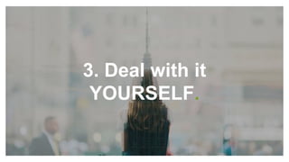 3. Deal with it
YOURSELF.
 