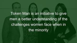 Token Man is an initiative to give
men a better understanding of the
challenges women face when in
the minority
 