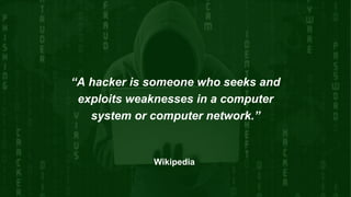 “A hacker is someone who seeks and
exploits weaknesses in a computer
system or computer network.”
Wikipedia
 