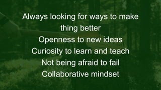 Always looking for ways to make
thing better
Openness to new ideas
Curiosity to learn and teach
Not being afraid to fail
Collaborative mindset
 