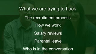 How we work
The recruitment process
What we are trying to hack
Salary reviews
Parental leave
Who is in the conversation
 
