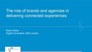 The role of brands and agencies in
delivering connected experiences
Dean Parker
Digital Consultant, SAS London
 