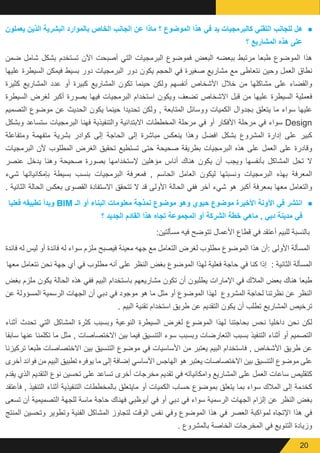 20
● 	‫يعملون‬ ‫الذين‬ ‫البشرية‬ ‫بالموارد‬ ‫الخاص‬ ‫الجانب‬ ‫عن‬ ‫ماذا‬ ‫؟‬ ‫الموضوع‬ ‫ھذا‬ ‫في‬ ‫يد‬ ‫كالبرمجيات‬ ‫التقني‬ ‫للجانب‬ ‫ھل‬
‫؟‬ ‫المشاريع‬ ‫ھذه‬ ‫على‬
‫ضمن‬ ‫شامل‬ ‫بشكل‬ ‫تستخدم‬ ‫اآلن‬ ‫أصبحت‬ ‫التي‬ ‫البرمجيات‬ ‫فموضوع‬ ‫البعض‬ ‫ببعضه‬ ‫مرتبط‬ ‫طبعا‬ ‫الموضوع‬ ‫هذا‬
‫عليها‬ ‫السيطرة‬ ‫فيمكن‬ ‫بسيط‬ ‫دور‬ ‫البرمجيات‬ ‫دور‬ ‫يكون‬ ‫الحجم‬ ‫في‬ ‫صغيرة‬ ‫مشاريع‬ ‫مع‬ ‫نتعاطى‬ ‫وحين‬ ‫العمل‬ ‫نطاق‬
‫كثيرة‬ ‫المشاريع‬ ‫عدد‬ ‫أو‬ ‫كبيرة‬ ‫المشاريع‬ ‫تكون‬ ‫حينما‬ ‫ولكن‬ ‫أنفسهم‬ ‫األشخاص‬ ‫خالل‬ ‫من‬ ‫مشاكلها‬ ‫على‬ ‫والقضاء‬
‫السيطرة‬ ‫لغرض‬ ‫أكبر‬ ‫بصورة‬ ‫فيها‬ ‫البرمجيات‬ ‫استخدام‬ ‫ويكون‬ ‫تضعف‬ ‫االشخاص‬ ‫قبل‬ ‫من‬ ‫عليها‬ ‫السيطرة‬ ‫فعملية‬
‫التصميم‬ ‫موضوع‬ ‫عن‬ ‫الحديث‬ ‫يكون‬ ‫حينما‬ ‫تحديدا‬ ‫ولكن‬ , ‫المتابعة‬ ‫ووسائل‬ ‫الكميات‬ ‫بجدوال‬ ‫يتعلق‬ ‫ما‬ ‫سواء‬ ‫عليها‬
‫وبشكل‬ ‫ستساعد‬ ‫البرمجيات‬ ‫فهنا‬ ‫والتنفيذية‬ ‫االبتدائية‬ ‫المخططات‬ ‫مرحلة‬ ‫في‬ ‫أو‬ ‫األفكار‬ ‫مرحلة‬ ‫في‬ ‫سواء‬ Design
‫ومتفاعلة‬ ‫متفهمة‬ ‫بشرية‬ ‫كوادر‬ ‫إلى‬ ‫الحاجة‬ ‫إلى‬ ‫مباشرة‬ ‫ينعكس‬ ‫وهذا‬ ‫افضل‬ ‫بشكل‬ ‫المشروع‬ ‫إدارة‬ ‫على‬ ‫كبير‬
‫البرمجيات‬ ‫ألن‬ ‫المطلوب‬ ‫الغرض‬ ‫تحقيق‬ ‫تستطيع‬ ‫حتى‬ ‫صحيحة‬ ‫بطريقة‬ ‫البرمجيات‬ ‫هذه‬ ‫على‬ ‫العمل‬ ‫على‬ ‫وقادرة‬
‫عنصر‬ ‫يدخل‬ ‫وهنا‬ ‫صحيحة‬ ‫بصورة‬ ‫إلستخدامها‬ ‫مؤهلين‬ ‫أناس‬ ‫هناك‬ ‫يكون‬ ‫أن‬ ‫ويجب‬ ‫بأنفسها‬ ‫المشاكل‬ ‫تحل‬ ‫ال‬
‫شيء‬ ‫بإمكانياتها‬ ‫بسيطة‬ ‫بنسب‬ ‫البرمجيات‬ ‫فمعرفة‬ , ‫الحاسم‬ ‫العامل‬ ‫ليكون‬ ‫ونسبتها‬ ‫البرمجيات‬ ‫بهذه‬ ‫المعرفة‬
. ‫الثانية‬ ‫الحالة‬ ‫بعكس‬ ‫القصوى‬ ‫االستفادة‬ ‫تتحقق‬ ‫ال‬ ‫قد‬ ‫األولى‬ ‫الحالة‬ ‫ففي‬ ‫آخر‬ ‫شيء‬ ‫هو‬ ‫أكبر‬ ‫بمعرفة‬ ‫معها‬ ‫والتعامل‬
● 	‫فعليا‬ ‫تطبيقه‬ ‫وبدأ‬ BIM ‫الـ‬ ‫أو‬ ‫البناء‬ ‫معلومات‬ ‫نمذجة‬ ‫موضوع‬ ‫وھو‬ ‫حيوي‬ ‫موضوع‬ ‫األخيرة‬ ‫اآلونة‬ ‫في‬ ‫انتشر‬
‫؟‬ ‫الجديد‬ ‫القادم‬ ‫ھذا‬ ‫تجاه‬ ‫المجموعة‬ ‫أو‬ ‫الشركة‬ ‫خطة‬ ‫ماهي‬ , ‫دبي‬ ‫مدينة‬ ‫في‬
:‫مسألتين‬ ‫فيه‬ ‫تتوضح‬ ‫األعمال‬ ‫قطاع‬ ‫في‬ ‫أعتقد‬ ‫للبيم‬ ‫بالنسبة‬
‫فائدة‬ ‫له‬ ‫ليس‬ ‫أو‬ ‫فائدة‬ ‫له‬ ‫سواء‬ ‫ملزم‬ ‫فيصبح‬ ‫معينة‬ ‫جهه‬ ‫مع‬ ‫التعامل‬ ‫لغرض‬ ‫مطلوب‬ ‫الموضوع‬ ‫هذا‬ ‫:أن‬ ‫األولى‬ ‫المسألة‬
‫معها‬ ‫نتعامل‬ ‫نحن‬ ‫جهة‬ ‫أي‬ ‫في‬ ‫مطلوب‬ ‫أنه‬ ‫على‬ ‫النظر‬ ‫بغض‬ ‫الموضوع‬ ‫لهذا‬ ‫فعلية‬ ‫حاجة‬ ‫في‬ ‫كنا‬ ‫إذا‬ : ‫الثانية‬ ‫المسألة‬
‫بغض‬ ‫ملزم‬ ‫يكون‬ ‫الحالة‬ ‫هذه‬ ‫ففي‬ ‫البيم‬ ‫باستخدام‬ ‫مشاريعهم‬ ‫تكون‬ ‫أن‬ ‫يطلبون‬ ‫اإلمارات‬ ‫في‬ ‫المالك‬ ‫بعض‬ ‫هناك‬ ‫طبعا‬
‫عن‬ ‫المسؤولة‬ ‫الرسمية‬ ‫الجهات‬ ‫أن‬ ‫دبي‬ ‫في‬ ‫موجود‬ ‫هو‬ ‫ما‬ ‫مثل‬ ‫أو‬ ‫الموضوع‬ ‫لهذا‬ ‫المشروع‬ ‫لحاجة‬ ‫نظرتنا‬ ‫عن‬ ‫النظر‬
. ‫البيم‬ ‫تقنية‬ ‫استخدام‬ ‫طريق‬ ‫عن‬ ‫التقديم‬ ‫يكون‬ ‫أن‬ ‫تطلب‬ ‫المشاريع‬ ‫ترخيص‬
‫أثناء‬ ‫تحدث‬ ‫التي‬ ‫المشاكل‬ ‫كثرة‬ ‫وبسبب‬ ‫النوعية‬ ‫السيطرة‬ ‫لغرض‬ ‫الموضوع‬ ‫لهذا‬ ‫بحاجتنا‬ ‫نحس‬ ‫داخليا‬ ‫نحن‬ ‫لكن‬
‫سابقا‬ ‫عنها‬ ‫تكلمنا‬ ‫ما‬ ‫مثل‬ , ‫االختصاصات‬ ‫بين‬ ‫فيما‬ ‫التنسيق‬ ‫سوء‬ ‫وبسبب‬ ‫التعارضات‬ ‫بسبب‬ ‫التنفيذ‬ ‫أثناء‬ ‫أو‬ ‫التصميم‬
‫تركيزنا‬ ‫طبعا‬ ‫االختصاصات‬ ‫بين‬ ‫التنسيق‬ ‫موضوع‬ ‫في‬ ‫األساسيات‬ ‫من‬ ‫يعتبر‬ ‫البيم‬ ‫فاستخدام‬ , ‫األشخاص‬ ‫طريق‬ ‫عن‬
‫أخرى‬ ‫فوائد‬ ‫من‬ ‫البيم‬ ‫تطبيق‬ ‫يوفره‬ ‫ما‬ ‫إلى‬ ‫إضافة‬ ‫األساسي‬ ‫الهاجس‬ ‫هو‬ ‫يعتبر‬ ‫االختصاصات‬ ‫بين‬ ‫التنسيق‬ ‫موضوع‬ ‫على‬
‫يقدم‬ ‫الذي‬ ‫التقديم‬ ‫نوع‬ ‫تحسين‬ ‫على‬ ‫تساعد‬ ‫أخرى‬ ‫مخرجات‬ ‫تقديم‬ ‫في‬ ‫وامكانياته‬ ‫المشاريع‬ ‫على‬ ‫العمل‬ ‫ساعات‬ ‫كتقليص‬
‫فأعتقد‬ , ‫التنفيذ‬ ‫أثناء‬ ‫التنفيذية‬ ‫بالمخططات‬ ‫مايتعلق‬ ‫أو‬ ‫الكميات‬ ‫حساب‬ ‫بموضوع‬ ‫يتعلق‬ ‫بما‬ ‫سواء‬ ‫المالك‬ ‫إلى‬ ‫كخدمة‬
‫تسعى‬ ‫أن‬ ‫التصميمية‬ ‫للجهة‬ ‫ماسة‬ ‫حاجة‬ ‫فهناك‬ ‫أبوظبي‬ ‫في‬ ‫أو‬ ‫دبي‬ ‫في‬ ‫سواء‬ ‫الرسمية‬ ‫الجهات‬ ‫إلزام‬ ‫عن‬ ‫النظر‬ ‫بغض‬
‫المنتج‬ ‫وتحسين‬ ‫وتطوير‬ ‫الفنية‬ ‫المشاكل‬ ‫لتجاوز‬ ‫الوقت‬ ‫نفس‬ ‫وفي‬ ‫الموضوع‬ ‫هذا‬ ‫في‬ ‫العصر‬ ‫لمواكبة‬ ‫اإلتجاه‬ ‫هذا‬ ‫في‬
. ‫بالمشروع‬ ‫الخاصة‬ ‫المخرجات‬ ‫في‬ ‫التنويع‬ ‫وزيادة‬
 