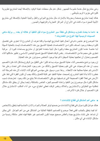 19
‫تطويرية‬ ‫لمشاريع‬ ‫أيضا‬ ‫باإلضافة‬ ‫الوقود‬ ‫تعبئة‬ ‫محطات‬ ‫مثل‬ ‫عام‬ ‫بشكل‬ ‫للجمهور‬ ‫ملموسة‬ ‫خدمة‬ ‫تمثل‬ ‫مشاريع‬ ‫وهي‬
. ‫بأبوظبي‬ ‫الريم‬ ‫جزيرة‬ ‫في‬ ‫كثيرة‬
‫مشاريع‬ ‫إلى‬ ‫باإلضافة‬ ‫التحتية‬ ‫والبنية‬ ‫والنقل‬ ‫الموانئ‬ ‫مشاريع‬ ‫مثل‬ ‫باإلمارات‬ ‫ومعروفة‬ ‫ضخمة‬ ‫مشاريع‬ ‫أيضا‬ ‫هناك‬
.‫والجسور‬ ‫والترفيهية‬ ‫التجارية‬ ‫المراكز‬ ‫أو‬ ‫األبراج‬ ‫في‬ ‫كانت‬ ‫سواء‬ ‫المميزة‬ ‫األبنية‬
● 	
‫ماھي‬ ‫برأيك‬ ... ‫بعده‬ ‫أو‬ ‫خالله‬ ‫أو‬ ‫التنفيذ‬ ‫قبل‬ ‫سواء‬ ‫المشروع‬ ‫سير‬ ‫خطة‬ ‫في‬ ‫ومشاكل‬ ‫تضارب‬ ‫يحدث‬ ‫ما‬ ‫دائما‬
‫؟‬ ‫التضاربات‬ ‫من‬ ‫النوع‬ ‫لھذا‬ ‫الرئيسية‬ ‫المسببات‬
‫تفاصيل‬ ‫على‬ ‫احتوى‬ ‫اذا‬ ‫المشروع‬ ‫أن‬ ‫نعرف‬ ‫وكلنا‬ ‫الهندسية‬ ‫المشاريع‬ ‫تنفيذ‬ ‫أعمال‬ ‫في‬ ‫دائم‬ ‫هاجس‬ ‫هو‬ ‫الموضوع‬ ‫هذا‬
‫السهلة‬ ‫بالعملية‬ ‫ليست‬ ‫االختصاصات‬ ‫هذه‬ ‫بين‬ ‫التنسيق‬ ‫فعملية‬ ‫االختصاصات‬ ‫من‬ ‫كثيرة‬ ‫أصناف‬ ‫ووجود‬ ‫ومعقدة‬ ‫كثيرة‬
‫مركبة‬ ‫أو‬ ‫كبيرة‬ ‫بمساحات‬ ‫مشاريع‬ ‫أو‬ ‫الطوابق‬ ‫متعددة‬ ‫أبنية‬ ‫مثل‬ ‫وكبيرة‬ ‫معقدة‬ ‫المشاريع‬ ‫تكون‬ ‫عندما‬ ‫خاصة‬ ‫أبدا‬
‫أثناء‬ ‫مشاكلها‬ ‫تظهر‬ ‫و‬ ‫االساسي‬ ‫الهاجس‬ ‫تصبح‬ ‫التنسيق‬ ‫فعملية‬ ‫الوقت‬ ‫بنفس‬ , ‫االختصاصات‬ ‫من‬ ‫مجموعة‬ ‫على‬ ‫تحتوي‬
.‫العملية‬ ‫هذه‬ ‫عن‬ ‫مسؤولون‬ ‫أشخاص‬ ‫بوجود‬ ‫النوعية‬ ‫السيطرة‬ ‫بعملية‬ ‫نعالجها‬ ‫أن‬ ‫ونحاول‬ ‫التصميم‬
‫التصميم‬ ‫فترة‬ ‫اثناء‬ ‫بمشاكل‬ ‫الوقوع‬ ‫من‬ ‫التقليل‬ ‫على‬ ‫كثيرا‬ ‫يساعد‬ ‫سوف‬ ‫التنسيق‬ ‫عملية‬ ‫أثناء‬ ‫متخصص‬ ‫برنامج‬ ‫وجود‬ ‫إن‬
‫هذا‬ ‫وعلى‬ ‫تحدث‬ ‫التي‬ ‫التعارضات‬ ‫وجود‬ ‫عدم‬ ‫من‬ ‫والتأكد‬ ‫التنسيق‬ ‫بعملية‬ ‫تقوم‬ ‫التي‬ ‫هي‬ ‫البرمجيات‬ ‫هذه‬ ‫ان‬ ‫بسبب‬
‫أشد‬ ‫المرحلة‬ ‫هذه‬ ‫ألن‬ ‫اإلنشاء‬ ‫أثناء‬ ‫المواقع‬ ‫مهندسي‬ ‫على‬ ‫يسهل‬ ‫بدوره‬ ‫وهذا‬ , ‫األخطاء‬ ‫هذه‬ ‫معالجة‬ ‫عملية‬ ‫تتم‬ ‫األساس‬
‫على‬ ‫تنفذ‬ ‫التي‬ ‫الفقرة‬ ‫تكون‬ ‫أن‬ ‫يجب‬ ‫ولذلك‬ ‫للتعديل‬ ‫قابلة‬ ‫غير‬ ‫التنفيذ‬ ‫عملية‬ ‫وأصبحت‬ ‫المشروع‬ ‫تنفيذ‬ ‫بدأنا‬ ‫ألننا‬ ‫خطورة‬
‫تسبب‬ ‫تعارضات‬ ‫وجود‬ ‫ذلك‬ ‫من‬ ‫ينتج‬ ‫فال‬ ‫االختصاصات‬ ‫باقي‬ ‫مع‬ ‫تنسيقها‬ ‫تم‬ ‫التي‬ ‫الصحيحة‬ ‫الفقرة‬ ‫فعال‬ ‫هي‬ ‫األرض‬
‫مشاكل‬ ‫ذلك‬ ‫يخلق‬ ‫أن‬ ‫يمكن‬ ‫وأيضا‬ ‫بالمشكلة‬ ‫الخاص‬ ‫للجزء‬ ‫التصميم‬ ‫وإعادة‬ ‫التنفيذ‬ ‫زمن‬ ‫موضوع‬ ‫مثل‬ ‫كثيرة‬ ‫مشاكل‬
‫خالل‬ ‫االستشاري‬ ‫المكتب‬ ‫أداء‬ ‫عن‬ ‫سيء‬ ‫انطباع‬ ‫تعطي‬ ‫الوقت‬ ‫وبنفس‬ ‫والمالك‬ ‫واالستشاريين‬ ‫المقاولين‬ ‫مع‬ ‫تعاقدية‬
. ‫االشراف‬ ‫فترة‬ ‫خالل‬ ‫أو‬ ‫التصميم‬ ‫فترة‬
● 	
‫؟‬ ‫اإلنشاءات‬ ‫قطاع‬ ‫في‬ ‫المشاكل‬ ‫أھم‬ ‫ماھي‬
‫باالشخاص‬ ‫يتعلق‬ ‫فيما‬ ‫المناسبة‬ ‫واالدارة‬ ‫والمواد‬ ‫العمالة‬ ‫توفر‬ ‫ضمنها‬ ‫من‬ ‫االنشاءات‬ ‫قطاع‬ ‫في‬ ‫مؤثرة‬ ‫كثيرة‬ ‫عوامل‬ ‫هناك‬
‫يمكن‬ ‫التي‬ ‫العوامل‬ ‫أهم‬ ‫من‬ ‫هي‬ ‫المشاكل‬ ‫من‬ ‫الخالية‬ ‫الدقيقة‬ ‫التصاميم‬ ‫موضوع‬ ‫فعال‬ ‫الفني‬ ‫بالجانب‬ ‫يتعلق‬ ‫فيما‬ ‫أما‬
‫من‬ ‫رئيسية‬ ‫مشكلة‬ ‫تعتبر‬ ‫فهذه‬ ‫دقيقة‬ ‫غير‬ ‫التصاميم‬ ‫تكون‬ ‫حينما‬ ‫صحيح‬ ‫والعكس‬ ‫جيدة‬ ‫مشاريع‬ ‫إنشاء‬ ‫على‬ ‫تساعد‬ ‫أن‬
. ‫مكان‬ ‫أي‬ ‫في‬ ‫اإلنشاء‬ ‫مشاكل‬
 