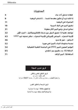3 - ‫عشر‬ ‫السادس‬ ‫العدد‬
BIMarabia
‫والتقني‬ ‫العلمي‬ ‫التدقيق‬ ‫فريق‬
‫بيم‬ ‫مدير‬ : ‫سليم‬ ‫عمر‬
‫استراليا‬ RMIT ‫جامعة‬ , ‫دكتوراة‬ ‫وطالب‬ ‫معماري‬ .‫م‬ :‫فيصل‬ ‫حمزة‬ / ‫م‬
‫اللغوي‬ ‫والتدقيق‬ ‫الترجمة‬ ‫فريق‬
‫معمارية‬ ‫مهندسة‬ : ‫سالمة‬ ‫نجوى‬ /‫م‬
‫أنشائية‬ ‫مهندسة‬: ‫سمك‬ ‫أحمد‬ ‫وسام‬ / ‫م‬
‫المجلة‬ ‫تحرير‬ ‫فريق‬
‫المحتويات‬
4 	‫بناء‬ ‫أداء‬ ‫تحليل‬ ‫شهادة‬
8 	‫ت‬‫الريفي‬ ‫تتعلم‬ ‫ال‬ .... ‫ناجحا‬ ‫مهندسا‬ ‫تكون‬ ‫أن‬ ‫تريد‬ ‫كنت‬ ‫إذا‬
11 	 ‫الريفيت‬ ‫في‬ ‫المتغيرات‬
19 	‫ة‬‫العربي‬ ‫البالد‬ ‫في‬ ‫البيم‬ ‫تطبيق‬
31 	‫ة‬‫سهول‬ ‫أكثر‬ ‫البيم‬ ‫برامج‬ ‫لجعل‬ ‫نصائح‬
32 	‫ل‬‫األو‬ ‫الجزء‬ - ‫اإللكتروميكانيك‬ ‫خدمات‬ ‫بين‬ ‫العمل‬ ‫تنسيق‬ :5 ‫ذهنية‬ ‫عواصف‬
43 	 LEED ‫لييد‬ ‫تصنيف‬ ‫نظام‬ ، ‫الخضراء‬ ‫لألبنية‬ ‫األميركي‬ ‫المجلس‬ ، ‫الخضراء‬ ‫األبنية‬
46 	‫د‬‫حدو‬ ‫بال‬ ‫تميز‬ ... ‫الدينامو‬
52 	‫ا‬‫سوري‬ ‫في‬ )‫(البيم‬ ‫البناء‬ ‫معلومات‬ ‫نمذجة‬
54 	‫ة‬‫التشيكي‬ ‫التقنية‬ ‫الجامعة‬ ‫في‬ )BIM( ‫للبيم‬ ‫السنوي‬ ‫المؤتمر‬
65 	‫ي‬‫تعاون‬ ‫بيم‬ ‫مشروع‬ ‫بدء‬ :15 ‫الحلقة‬
71 	‫ف‬‫الزائ‬ ‫البيم‬ :16‫الحلقة‬
 