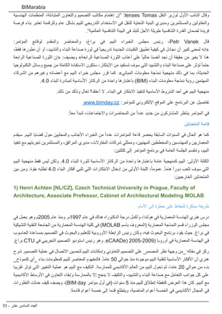 55 - ‫عشر‬ ‫السادس‬ ‫العدد‬
BIMarabia
‫الهندسية‬ ‫المنظمات‬ ،‫المتبادلة‬ ‫والتعاون‬ ‫التصميم‬ ‫مكاتب‬ ‫إهتمام‬ ‫“إن‬ :lenses Tomas ‫النقل‬ ‫لوزير‬ ‫األول‬ ‫النائب‬ ‫وقال‬
‫فرصة‬ ‫بناء‬ ‫تعتبر‬ ‫وللرقمنة‬ ‫عام‬ ‫بشكل‬ ‫للبيم‬ ‫التدريجي‬ ‫االستخدام‬ ‫في‬ ‫للنقل‬ ‫التحتية‬ ‫البنية‬ ‫ومديري‬ ‫والمستثمرين‬ ‫والمقاولين‬
.”‫العالمية‬ ‫التنافسية‬ ‫البيئة‬ ‫في‬ ‫للبلد‬ ‫األجل‬ ‫طويلة‬ ‫التنافسية‬ ‫القدرة‬ ‫لضمان‬ ‫فريدة‬
:‫المؤتمر‬ ‫لوقائع‬ ‫والمقدم‬ ‫والمحاضر‬ ،‫براغ‬ ‫في‬ ‫البيم‬ ‫الخبراء‬ ‫مجلس‬ ‫رئيس‬ ،Petr Vanek ‫قال‬
،‫فقط‬ ‫نطورها‬ ‫أن‬ ‫أو‬ ،‫والتشييد‬ ‫البناء‬ ‫صناعة‬ ‫ثورة‬ ‫في‬ ً‫ا‬‫تدريجي‬ ‫الجديدة‬ ‫التقنيات‬ ‫تطبيق‬ ‫كيفية‬ ‫في‬ ‫نجادل‬ ‫أن‬ ‫كبير‬ ‫لمعنى‬ ‫«إنه‬
‫الرابعة‬ ‫الصناعية‬ ‫الثورة‬ ‫«إن‬ :‫ويضيف‬ »‫الرابعة‬ ‫الصناعية‬ ‫الثورة‬ ‫أعتاب‬ ‫على‬ ً‫ا‬‫حالي‬ ‫أنفسنا‬ ‫نجد‬ ‫أن‬ ‫حقيقة‬ ‫من‬ ‫يغير‬ ‫ال‬ ‫هذا‬
‫التكنولوجيا‬ ‫وسائل‬ ‫جميع‬ ‫من‬ ‫الكاملة‬ ‫االستفادة‬ ‫ستكون‬ ،‫اإلبتكار‬ ‫من‬ ‫تستفيد‬ ‫سوف‬ ‫التي‬ ‫والتشييد‬ ‫البناء‬ ‫صناعة‬ ‫على‬ ‫تؤثر‬ ً‫ا‬‫حتم‬
‫الشركاء‬ ‫من‬ ‫وغيرهم‬ ‫أعضائه‬ ‫مع‬ ‫البيم‬ ‫خبراء‬ ‫مجلس‬ ‫قرر‬ ‫كما‬ .»‫المباني‬ ‫معلومات‬ ‫نمذجة‬ ‫منهجية‬ ‫ذلك‬ ‫في‬ ‫بما‬ ،‫الحديثة‬
.4.0 ‫البناء‬ ‫لمبادرة‬ ‫األساسية‬ ‫الركائز‬ ‫من‬ ‫واحدة‬ ‫باعتبارها‬ )BIM( ‫البناء‬ ‫معلومات‬ ‫نمذجة‬ ‫رؤية‬ ‫المهتمين‬
.‫ذلك‬ ‫من‬ ‫وتأكد‬ ‫تعال‬ ‫أعتقد؟‬ ‫ال‬ .‫البناء‬ ‫في‬ ‫االبتكار‬ ‫لتنفيذ‬ ‫األساسية‬ ‫الشروط‬ ‫أحد‬ ‫هي‬ ‫البيم‬ ‫منهجية‬
www.bimday.cz :‫للمؤتمر‬ ‫اإللكتروني‬ ‫الموقع‬ ‫على‬ ‫البرنامج‬ ‫عن‬ ‫تفاصيل‬
:ً‫ا‬‫مع‬ ‫لنبدأ‬ ،‫واالجتماعات‬ ‫المحاضرات‬ ‫من‬ ً‫ا‬‫عدد‬ ‫جديد‬ ‫من‬ ‫المشاركون‬ ‫ينتظر‬ ‫المؤتمر‬ ‫في‬
‫المتحدثين‬ ‫قائمة‬
‫سيقدم‬ .‫البيم‬ ‫قضايا‬ ‫حول‬ ‫والمحليين‬ ‫األجانب‬ ‫الخبراء‬ ‫من‬ ً‫ا‬‫عدد‬ ‫المؤتمرات‬ ‫قاعة‬ ‫يحضر‬ ‫السابقة‬ ‫السنوات‬ ‫في‬ ‫الحال‬ ‫هو‬ ‫كما‬
‫تنفيذ‬ ‫مع‬ ‫تجربتهم‬ ‫والمستثمرين‬ ،‫المرافق‬ ‫مديري‬ ،‫المقاوالت‬ ‫شركات‬ ‫وممثلي‬ ،‫المهنيين‬ ‫والمخططين‬ ‫والمهندسين‬ ‫المعماريين‬
:‫كتلتين‬ ‫إلى‬ ‫المؤتمر‬ ‫برنامج‬ ‫في‬ ‫العامة‬ ‫الجلسة‬ ‫وتنقسم‬ ،‫البيم‬
‫البيم‬ ‫منهجية‬ ‫فقط‬ ‫ليس‬ ‫ولكن‬ .4.0 ‫البناء‬ ‫لثورة‬ ‫األساسية‬ ‫الركائز‬ ‫من‬ ‫واحدة‬ ‫باعتبارها‬ ‫عامة‬ ‫كمنهجية‬ ‫البيم‬ :‫األولى‬ ‫الكتلة‬
‫بين‬ ‫ومن‬ .‫بقوة‬ ‫تطلبه‬ 4.0 ‫البناء‬ ‫أفكار‬ ‫تلبي‬ ‫التي‬ ‫االبتكارات‬ ‫إدخال‬ ‫من‬ ‫األولى‬ ‫اللبنة‬ ،ً‫ا‬‫عموم‬ .ً‫ا‬‫هام‬ ً‫ا‬‫دور‬ ‫تلعب‬ ‫سوف‬ ‫التي‬
:‫الخارجيين‬ ‫المتحدثين‬
1) Henri Achten [NL/CZ], Czech Technical University in Prague, Faculty of
Architecture, Associate Professor, Cabinet of Architectural Modeling MOLAB
‫األمام‬ ‫إلى‬ ‫خطوة‬ ‫على‬ ‫للحفاظ‬ ‫مبتكرة‬ ‫طريقة‬
‫في‬ ‫يعمل‬ ‫وهو‬ ‫5002م‬ ‫عام‬ ‫ومنذ‬ .‫7991م‬ ‫عام‬ ‫في‬ ‫هناك‬ ‫الدكتوراه‬ ‫درجة‬ ‫وأكمل‬ ،‫هولندا‬ ‫في‬ ‫المعمارية‬ ‫الهندسة‬ ‫هنري‬ ‫درس‬
‫التشيكية‬ ‫التقنية‬ ‫الجامعة‬ ‫من‬ ‫المعمارية‬ ‫الهندسة‬ ‫كلية‬ ‫في‬ )MOLAB ‫باسم‬ ‫(المعروف‬ ‫المعمارية‬ ‫النمذجة‬ ‫قسم‬ ‫الوزراء‬ ‫مجلس‬
‫الحاسوب‬ ‫بمساعدة‬ ‫التصميم‬ ‫في‬ ‫والبحوث‬ ‫للتعليم‬ ‫األوروبية‬ ‫الرابطة‬ ‫رئيس‬ ‫وكان‬ ،‫فيه‬ ‫البحوث‬ ‫برنامج‬ ‫يقود‬ ‫حيث‬ .‫براغ‬ ‫في‬
.‫براغ‬ CTU ‫في‬ ‫التجريبي‬ ‫التصميم‬ ‫استوديو‬ ‫رئيس‬ ‫وهو‬ .eCAADe) 2005-2009( ‫أوروبا‬ ‫في‬ ‫المعمارية‬ ‫الهندسة‬ ‫في‬
‫شرح‬ .‫التصميم‬ ‫عملية‬ ‫في‬ ‫االتصال‬ ‫لتحسين‬ ‫البيم‬ ‫وإمكانات‬ ‫التعاوني‬ ‫التصميم‬ ‫على‬ _‫المصمم‬ ‫نظر‬ ‫وجهة‬ ‫_من‬ ‫مقاله‬ ‫في‬ ‫ركز‬
_‫كنموذج‬ ‫_أي‬ ‫بناء‬ ‫كمعلومات‬ ‫للبيم‬ ‫المعاصر‬ ‫فالمفهوم‬ .ً‫ا‬‫عام‬ 50 ‫حوالي‬ ‫منذ‬ ‫موجودة‬ ‫البيم‬ ‫لتقنية‬ ‫األساسية‬ ‫األفكار‬ ‫أن‬ ‫هنري‬
‫تقريبا‬ ‫تؤثر‬ ‫التي‬ ‫التغيير‬ ‫عملية‬ ‫هو‬ ‫البيم‬ ‫مع‬ ‫التكيف‬ .‫للممارسة‬ ‫األكاديمي‬ ‫العالم‬ ‫من‬ ‫البيم‬ ‫تحول‬ ‫ثم‬ ،‫عاما‬ 20 ‫حوالي‬ ‫من‬ ‫بدء‬
‫األكاديمية‬ ‫األوساط‬ ‫في‬ ‫التعاون‬ ‫وإبقاء‬ ‫بالممارسة‬ ‫إال‬ ‫ينجح‬ ‫ال‬ ‫والتكيف‬ ،‫والتشييد‬ ‫البناء‬ ‫صناعة‬ ‫مع‬ ‫التعامل‬ ‫جوانب‬ ‫كل‬ ‫على‬
‫التطورات‬ ‫حدثت‬ ‫كيف‬ ‫ويصف‬ ،)BIM day ‫مؤتمر‬ ‫أول‬ ‫(في‬ ‫سنوات‬ 5 ‫منذ‬ ‫للبيم‬ ‫إنطالق‬ ‫كنقطة‬ ‫العرض‬ ‫هذا‬ ‫كان‬ .‫البيم‬ ‫مع‬
.‫قادمة‬ ‫أعوام‬ ‫خمسة‬ ‫إلى‬ ‫قدما‬ ‫ويتطلع‬ ،‫الماضية‬ ‫أعوام‬ ‫الخمسة‬ ‫في‬ ‫األكاديمي‬ ‫المجال‬ ‫في‬
 