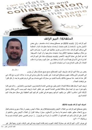 71 - ‫عشر‬ ‫السادس‬ ‫العدد‬
BIMarabia
‫الزائف‬ ‫البيم‬ :16‫الحلقة‬
‫بعض‬ ‫وفي‬ - ‫متضخم‬ ‫إدعاء‬ ‫يصف‬ ‫مصطلح‬ ‫هو‬ )BIM wash( ]1[ ‫الزائف‬ ‫البيم‬
‫المنظمة‬ .‫البناء‬ ‫معلومات‬ ‫نمذجة‬ ‫أوخدمات‬ ‫منتجات‬ ‫تقديم‬ ‫أو‬ ‫إلستخدام‬ - ‫خادع‬ ‫األحيان‬
‫البيم‬ ‫قدرة‬ ‫حول‬ ‫المبررة‬ ‫غير‬ ‫مطالبها‬ ‫تعزيز‬ ‫تمارس‬ ‫ما‬ ‫عادة‬ ‫الزائف‬ ‫البيم‬ ‫ترتكب‬ ‫التي‬
.‫التسويقية‬ ‫المواد‬ ‫و/أو‬ ‫مشاريعها‬ ‫تسليمات‬ ،‫اإللكترونية‬ ‫صفحتها‬ ،‫موظفيها‬ ‫خالل‬ ‫من‬
‫الزائف‬ ‫البيم‬ ‫فإن‬ ،‫سابقا‬ )Green wash( ‫األخضر‬ ‫التزييف‬ ‫عملية‬ ‫في‬ ‫الحال‬ ‫هو‬ ‫كما‬
‫طلب‬ ‫يزداد‬ ‫وحيث‬ ،‫البيم‬ ‫عمل‬ ‫سير‬ ‫وخطط‬ ‫ألدوات‬ ‫نسب‬ُ‫ت‬ ‫بقيمة‬ ‫األسواق‬ ‫في‬ ‫يزداد‬ ‫آخذ‬
.‫المشروع‬ ‫تسليمات‬ ‫من‬ ً‫ا‬‫جزء‬ ‫النماذج‬ ‫تكون‬ ‫ألن‬ ‫العمالء‬
‫يعزى‬ ‫أن‬ ‫يمكن‬ )‫حديثا‬ ‫صيغ‬ ‫مدمج‬ ‫كمصطلح‬ ،‫البيم‬ ‫(تزييف‬ ‫الزائف‬ ‫البيم‬ ‫حالة‬ ‫من‬ ‫بعض‬
‫هي‬ ،‫ذلك‬ ‫مع‬ ،‫آخرى‬ ‫حاالت‬ .‫ما‬ ‫حد‬ ‫إلى‬ ‫مؤذي‬ ‫يكون‬ ‫وقد‬ ‫مقصود‬ ‫غير‬ ،‫نفسه‬ ‫البيم‬ ‫مصطلح‬ ‫مفهوم‬ ‫يكتنف‬ ‫الذي‬ ‫الغموض‬ ‫إلى‬
‫كثيرا‬ ‫تقل‬ ‫أو‬ ،‫بعد‬ ‫تطويرها‬ ‫يتم‬ ‫لم‬ ‫التي‬ ‫بيم‬ ‫خدمات‬ ‫لبيع‬ ‫محاوالت‬ ‫من‬ ‫للعديد‬ ‫بالنسبة‬ ‫بالتأكيد‬ ‫صحيح‬ ‫هذا‬ .‫بتعمد‬ ‫خداعا‬ ‫أكثر‬
.‫العمالء‬ ‫توقعات‬ ‫عن‬
‫كذبا‬ ‫المدعين‬ )... ‫والمقاولين‬ ‫المهندسين‬ ،‫(المعماريين‬ ‫الخدمة‬ ‫مقدمي‬ ‫مع‬ ‫المتورطين‬ ‫للعمالء‬ ‫مشكلة‬ ‫فقط‬ ‫يمثل‬ ‫ال‬ ‫البيم‬ ‫تزييف‬
‫واضح‬ ‫بشكل‬ ‫األسى‬ ‫يسبب‬ ‫البيم‬ ‫تزييف‬ ،‫المياه‬ ‫تعكير‬ ‫عبر‬ .‫أنفسهم‬ ‫الخدمة‬ ‫لمقدمي‬ ‫مشكلة‬ ‫يمثل‬ ‫أيضا‬ ‫بل‬ ،‫بيم‬ ‫خبراء‬ ‫بأنهم‬
‫البيم‬ ‫مخرجات‬ ‫صقل‬ ‫وفي‬ ‫الحقيقية‬ ‫البيم‬ ‫قدراتهم‬ ‫تطوير‬ ‫في‬ ‫وجهودهم‬ ‫أموالهم‬ ،‫وقتهم‬ ‫من‬ ‫الكثير‬ ‫استثمروا‬ ‫الذين‬ ‫ألولئك‬
.‫بهم‬ ‫الخاصة‬
:BIM wash ‫الزائف‬ ‫البيم‬ ‫تعريف‬
ْ‫ل‬َ‫ح‬‫ك‬ ‫ُستخدم‬‫ي‬ ‫جيري‬ ‫طالء‬ ‫أو‬ ‫رخيص‬ ‫أبيض‬ ‫«طالء‬ ‫وهو‬ )Whitewash( ‫األبيض‬ ‫الطالء‬ ‫من‬ ‫الزائف‬ ‫البيم‬ ‫مصطلح‬ ‫يشتق‬
‫أو‬ ‫«التعتيم‬ ‫يعني‬ ‫األبيض‬ ‫الطالء‬ ‫أن‬ ‫القول‬ ‫يمكننا‬ ،‫مجازا‬ .»‫األسطح‬ ‫من‬ ‫واسعة‬ ‫لمحموعة‬ ‫نظيف‬ ‫مظهر‬ ‫إلعطاء‬ ‫سريع‬
‫(موسوعة‬ ‫للبيانات‬ ‫متحيز‬ ‫تقديمي‬ ‫عرض‬ ]…[ ‫طريق‬ ‫عن‬ ‫تبرئة‬ ‫أو‬ ،‫األكاذيب‬ ‫أو‬ ،‫الفضائح‬ ،‫والجرائم‬ ‫الرذائل‬ ‫على‬ ‫التستر‬
.)‫3002م‬ ،‫بريتانيكا‬
‫غير‬ ‫نظر‬ ‫وجهة‬ ‫تعزيز‬ ،‫الوقت‬ ‫نفس‬ ‫في‬ ‫بينما‬ ،)‫البيم‬ ‫كفاءة‬ ‫(عدم‬ ‫العيوب‬ ‫إلخفاء‬ ‫محاولة‬ ‫هو‬ ‫الزائف‬ ‫البيم‬ ،‫األمر‬ ‫جوهر‬ ‫في‬
‫سكر‬ ‫بالل‬ ‫د‬
 