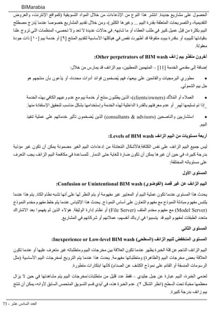 73 - ‫عشر‬ ‫السادس‬ ‫العدد‬
BIMarabia
‫والعروض‬ ،‫اإلنترنت‬ ‫(كمواقع‬ ‫التسويقية‬ ‫المواد‬ ‫خالل‬ ‫من‬ ‫ِعاءات‬ّ‫د‬‫اإل‬ ‫من‬ ‫النوع‬ ‫هذا‬ ‫انتشر‬ .‫جديدة‬ ‫مشاريع‬ ‫على‬ ‫الحصول‬
‫مصطلح‬ ‫ج‬َ‫ُدر‬‫ي‬ ‫عندما‬ ‫خصوصا‬ ‫المشاريع‬ ‫تقديم‬ ‫خالل‬ ‫ومن‬ ،)‫الكثير‬ ‫وغيرها‬ ... ‫البيم‬ ‫بقدرة‬ ‫المتعلقة‬ ‫والتصريحات‬ ،‫التقديمية‬
‫علنا‬ ‫تروج‬ ‫التي‬ ‫المنظمات‬ ،‫تحصى‬ ‫وال‬ ‫تعد‬ ‫ال‬ ‫عديدة‬ ‫حاالت‬ ‫في‬ .‫شابهه‬ ‫ما‬ ‫أو‬ ‫العطاء‬ ‫طلب‬ ‫في‬ ‫كبير‬ ‫عميل‬ ‫بل‬ِ‫ق‬ ‫من‬ ‫بكثرة‬ ‫البيم‬
‫جودة‬ ‫ذات‬ ]10[ ‫بيم‬ ‫خدمة‬ ‫أو‬ ]9[ ‫المنتج‬ ‫لتقديم‬ ‫األساسية‬ ‫هياكلها‬ ‫في‬ ‫نقص‬ ‫أظهرت‬ ‫قد‬ ‫متفوقة‬ »‫بيم‬ ‫«قدرة‬ ‫أو‬ »‫للبيم‬ ‫«قيادتها‬
.‫معقولة‬
:Other perpetrators of BIM wash ‫زائف‬ ‫بيم‬ ‫منفذو‬ ‫آخرون‬
:‫خالل‬ ‫من‬ ‫يمارس‬ ‫قد‬ ‫الزائف‬ ‫بيم‬ ،‫النمطيين‬ ‫المتهمين‬ – ]11[ ‫الخدمة‬ ‫مقدمي‬ ‫إلى‬ ‫إضافة‬
• 	‫هو‬ ‫منتجهم‬ ‫بأن‬ ‫ّعون‬‫د‬َ‫ي‬ ‫أو‬ ،‫محددة‬ ‫أدوات‬ ‫فوائد‬ ‫ُضخمون‬‫ي‬ ‫فهم‬ ،‫بيعها‬ ‫على‬ ‫والقائمين‬ ‫البرمجيات‬ ‫مطوري‬
.‫الشمولي‬ ‫بيم‬ ‫حل‬
• 	‫الخدمة‬ ‫بهذه‬ ‫الكافي‬ ‫وعيهم‬ ‫عدم‬ ‫مع‬ ‫بيم‬ ‫خدمة‬ ‫أو‬ ‫منتج‬ ‫يطلبون‬ ‫الذين‬ ،)clients/owners( ‫ك‬ّ‫ال‬ُ‫م‬‫ال‬ ‫أو‬ ‫العمالء‬
.‫منها‬ ‫اإلستفادة‬ ‫لتحقيق‬ ‫مناسب‬ ‫بشكل‬ ‫وإستخدامها‬ ‫الخدمة‬ ‫لهذه‬ ‫الداخلية‬ ‫بالقدرة‬ ‫معرفتهم‬ ‫عدم‬ ‫أو‬ _‫لهم‬ ‫تسليمها‬ ‫تم‬ ‫_إذا‬
• 	‫تنفيذ‬ ‫عملية‬ ‫على‬ ‫خدماتهم‬ ‫تأثير‬ ‫ُضخمون‬‫ي‬ ‫الذين‬ )consultants & advisors( ‫والناصحين‬ ‫استشاريين‬
.‫البيم‬
:Levels of BIM wash ‫الزائف‬ ‫البيم‬ ‫من‬ ‫مستويات‬ ‫أربعة‬
‫مؤذية‬ ‫غير‬ ‫تكون‬ ‫أن‬ ‫يمكن‬ ‫مضمونة‬ ‫الغير‬ ‫البيم‬ ‫إدعاءات‬ ‫من‬ ‫عتدلة‬ُ‫م‬‫ال‬ ‫الكثافة.فاألشكال‬ ‫نفس‬ ‫على‬ ‫الزائف‬ ‫البيم‬ ‫جميع‬ ‫ليس‬
‫التعرف‬ ‫يجب‬ ‫الزائف‬ ‫البيم‬ ‫مكافحة‬ ‫في‬ ‫للمساعدة‬ .‫الدمار‬ ‫حتى‬ ‫للغاية‬ ‫ضارة‬ ‫تكون‬ ‫أن‬ ‫يمكن‬ ‫غيرها‬ ‫أن‬ ‫حين‬ ‫في‬ ،‫كبيرة‬ ‫بدرجة‬
:‫المختلفة‬ ‫مستوياته‬ ‫على‬
‫األول‬ ‫المستوى‬
:Confusion or Unintentional BIM wash )‫(الفوضوي‬ ‫قصد‬ ‫غير‬ ‫عن‬ ‫الزائف‬ ‫البيم‬
‫عندما‬ ‫هذا‬ ‫يتم‬ .‫الكاد‬ ‫نظام‬ ‫تشبه‬ ‫أنها‬ ‫على‬ ‫لها‬ ‫النظر‬ ‫يتم‬ ‫أو‬ ‫مفهومة‬ ‫غير‬ ‫المعايير‬ ‫أو‬ ‫البيم‬ ‫عملية‬ ‫تكون‬ ‫عندما‬ ‫المستوى‬ ‫هذا‬ ‫يحدث‬
‫النموذج‬ ‫مخدم‬ ‫مفهوم‬ ‫خلط‬ ‫يتم‬ ‫عندما‬ ‫اإللتباس‬ ‫هذا‬ ‫يحدث‬ .‫النموذج‬ ‫أساس‬ ‫على‬ ‫التعاون‬ ‫مفهوم‬ ‫مع‬ ‫النموذج‬ ‫مبادلة‬ ‫مفهوم‬ ‫يلتبس‬
‫االشتراك‬ ‫بعد‬ ‫يفهموا‬ ‫لم‬ ‫الذين‬ ‫هؤالء‬ .‫الوثيقة‬ ‫إدارة‬ ‫نظام‬ ‫أو‬ )File Server( ‫الملف‬ ‫مخدم‬ ‫مفهوم‬ ‫مع‬ )Model Server(
.‫المشاريع‬ ‫في‬ ‫شركائهم‬ ‫أو‬ ‫عمالئهم‬ ،‫أنفسهم‬ ‫ارباك‬ ‫في‬ ‫يتسببوا‬ ‫قد‬ ‫البيم‬ ‫لمفهوم‬ ‫الطبقات‬ ‫متعدد‬
‫الثاني‬ ‫المستوى‬
:Inexperience or Low-level BIM wash )‫(السطحي‬ ‫الزائف‬ ‫للبيم‬ ‫المنخفض‬ ‫المستوى‬
‫تكون‬ ‫عندما‬ ‫أو‬ ‫عليها‬ ‫متعرف‬ ‫غير‬ ‫ومتطلباته‬ ‫البيم‬ ‫مخرجات‬ ‫بين‬ ‫العالقة‬ ‫تكون‬ ‫عندما‬ ‫يظهر‬ ‫الخبرة‬ ‫قلة‬ ‫عن‬ ‫الناجم‬ ‫الزائف‬ ‫البيم‬
‫(مثل‬ ‫األساسية‬ ‫البيم‬ ‫لمخرجات‬ ‫الترويج‬ ‫يتم‬ ‫عندما‬ ‫هذا‬ ‫يحدث‬ .‫مفهومة‬ ‫ومتطلباتها‬ )‫(الظاهرة‬ ‫البيم‬ ‫مخرجات‬ ‫بعض‬ ‫العالقة‬
.‫متطورة‬ ‫ابتكارات‬ ‫كأنها‬ )‫الصدام‬ ‫عن‬ ‫الكشف‬ ‫نموذج‬ ‫على‬ ‫القائم‬ ‫أو‬ ‫المنسقة‬ ‫الرسومات‬
‫يزال‬ ‫ال‬ ‫حين‬ ‫في‬ ‫مشاهدتها‬ ‫يتم‬ ‫البيم‬ ‫متطلبات/مخرجات‬ ‫من‬ ‫قليل‬ ‫عدد‬ ‫فقط‬ – ‫جليدي‬ ‫جبل‬ ‫عن‬ ‫عبارة‬ ‫البيم‬ ،‫الخبرة‬ ‫لعدمي‬
‫تنتج‬ ‫أن‬ ‫يمكن‬ ،‫ألوانه‬ ‫السابق‬ ‫المتحمس‬ ‫التسويق‬ ‫قسم‬ ‫أيدي‬ ‫في‬ ،‫هذه‬ ‫الخبرة‬ ‫عدم‬ .)2 ‫الشكل‬ ‫(انظر‬ ‫السطح‬ ‫تحت‬ ‫مخبأة‬ ‫معظمها‬
.‫كبيرة‬ ‫بدرجة‬ ‫زائف‬ ‫بيم‬
 