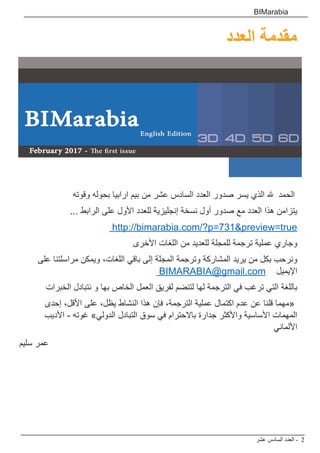 ‫عشر‬ ‫السادس‬ ‫العدد‬ - 2
BIMarabia
‫العدد‬ ‫مقدمة‬
‫وقوته‬ ‫بحوله‬ ‫ارابيا‬ ‫بيم‬ ‫من‬ ‫عشر‬ ‫السادس‬ ‫العدد‬ ‫صدور‬ ‫يسر‬ ‫الذي‬ ‫هلل‬ ‫الحمد‬
... ‫الرابط‬ ‫على‬ ‫األول‬ ‫للعدد‬ ‫إنجليزية‬ ‫نسخة‬ ‫أول‬ ‫صدور‬ ‫مع‬ ‫العدد‬ ‫هذا‬ ‫يتزامن‬
http://bimarabia.com/?p=731&preview=true
‫األخرى‬ ‫اللغات‬ ‫من‬ ‫للعديد‬ ‫للمجلة‬ ‫ترجمة‬ ‫عملية‬ ‫وجاري‬
‫على‬ ‫مراسلتنا‬ ‫ويمكن‬ ،‫اللغات‬ ‫باقي‬ ‫إلى‬ ‫المجلة‬ ‫وترجمة‬ ‫المشاركة‬ ‫يريد‬ ‫من‬ ‫بكل‬ ‫ونرحب‬
BIMARABIA@gmail.com ‫اإليميل‬
‫الخبرات‬ ‫نتبادل‬ ‫و‬ ‫بها‬ ‫الخاص‬ ‫العمل‬ ‫لفريق‬ ‫لتنضم‬ ‫لها‬ ‫الترجمة‬ ‫في‬ ‫ترغب‬ ‫التي‬ ‫باللغة‬
‫إحدى‬ ،‫األقل‬ ‫على‬ ،‫يظل‬ ‫النشاط‬ ‫هذا‬ ‫فإن‬ ،‫الترجمة‬ ‫عملية‬ ‫اكتمال‬ ‫عدم‬ ‫عن‬ ‫قلنا‬ ‫«مهما‬
‫األديب‬ - ‫غوته‬ »‫الدولي‬ ‫التبادل‬ ‫سوق‬ ‫في‬ ‫باالحترام‬ ‫جدارة‬ ‫واألكثر‬ ‫األساسية‬ ‫المهمات‬
‫األلماني‬
‫سليم‬ ‫عمر‬
 