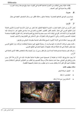 27 - ‫عشر‬ ‫السادس‬ ‫العدد‬
BIMarabia
‫الحرارة‬ ‫درجات‬ ‫متوسط‬ ‫يبلغ‬ ‫حيث‬ ،‫الكويت‬ ‫في‬ ‫القاسية‬ ‫المناخية‬ ‫األحوال‬ ‫من‬ ‫المكاتب‬ ‫يحمي‬ ،‫عالية‬ ‫بكفاءة‬
.‫الصيف‬ ‫أشهر‬ ‫في‬ ‫مئوية‬ ‫درجة‬ 40
6
6 .
:‫سوريا‬
‫مجال‬ ‫في‬ ‫المفيدة‬ ‫الماجستير‬ ‫رسائل‬ ‫من‬ ‫الكثير‬ ‫هناك‬ ‫و‬ ‫دمشق‬ ‫بجامعة‬ ‫المعمارية‬ ‫المناهج‬ ‫في‬ ‫البيم‬ ‫تدريس‬ ‫يتم‬
‫البيم‬
7
7 .
:‫األردن‬
‫العاملة‬ ‫لأليدي‬ ‫المصدرة‬ ‫األساسية‬ ‫الدول‬ ‫من‬ ‫تعتبر‬ ‫كما‬ ،‫للتعليم‬ ‫المتلهفة‬ ‫البشرية‬ ‫بالموارد‬ ‫الغنية‬ ‫الدول‬ ‫من‬ ‫األردن‬ ‫تعتبر‬
‫إليه‬ ‫توصلت‬ ‫ما‬ ‫آخر‬ ‫تطبيق‬ ‫يستدعي‬ ‫مما‬ ‫والعمراني‬ ‫العقاري‬ ‫للتطوير‬ ‫الكبير‬ ‫بالحجم‬ ‫تمتاز‬ ‫التي‬ ‫العربي‬ ‫الخليج‬ ‫لدول‬
‫مستخدمة‬ ‫التقليدية‬ ‫الطرق‬ ‫زالت‬ ‫فما‬ ‫فيه‬ ‫التنموية‬ ‫المشاريع‬ ‫محدودية‬ ‫بسبب‬ ،‫ذاته‬ ‫الوقت‬ ‫في‬ ‫لكن‬ .‫اإلنشاءات‬ ‫إدارة‬ ‫تكنولوجيا‬
.‫الجديدة‬ ‫واألساليب‬ ‫التكنولوجيا‬ ‫في‬ ‫االستثمار‬ ‫على‬ ‫المقاوالت‬ ‫شركات‬ ‫تشجع‬ ‫ال‬ ‫والتي‬ ،‫واإلنشاء‬ ‫التصميم‬ ‫لعمليات‬
:‫طرفين‬ ‫من‬ ‫المباني‬ ‫معلومات‬ ‫لنمذجة‬ ‫طلب‬ ‫هناك‬ ‫أصبح‬ ،‫األخيرة‬ ‫اآلونة‬ ‫في‬ ‫استثناءات‬ ‫وجود‬ ‫مع‬ ‫لكن‬
‫العربي‬ ‫الخليج‬ ‫دول‬ ‫شركات‬ ‫لمتطلبات‬ ‫إستجابة‬ ‫البيم‬ ‫تطبيق‬ ‫محاولة‬ ‫أو‬ ‫ببدء‬ ‫الهندسية‬ ‫االستشارات‬ ‫شركات‬ ‫بعض‬ ‫قامت‬ -
.‫العربي‬ ‫الخليج‬ ‫في‬ ‫تعمل‬ ‫أجنبية‬ ‫أو‬ ‫خليجية‬ ‫شركات‬ ‫الحالة‬ ‫هذه‬ ‫في‬ ‫العمالء‬ ‫يكون‬ ‫حيث‬
‫في‬ ‫العاملة‬ ‫األيدي‬ ‫تكلفة‬ ‫إلنخفاض‬ ‫وذلك‬ ‫أجنبية‬ ‫دول‬ ‫أو‬ ‫ودبي‬ ‫قطر‬ ‫مثل‬ ‫لدول‬ ‫أصال‬ ‫قائمة‬ ‫تصاميم‬ ‫بنمذجة‬ ‫تقوم‬ ‫شركات‬ -
.‫األردن‬
‫سوى‬ ‫أذكر‬ ‫فال‬ ‫األردن‬ ‫في‬ ‫البناء‬ ‫معلومات‬ ‫نمذجة‬ ‫منظومة‬ ‫ضمن‬ ‫تصميمها‬ ‫أو‬ ‫تنفيذها‬ ‫تم‬ ‫اإلنشاء‬ ‫قيد‬ ‫مشاريع‬ ‫وجود‬ ‫أما‬
‫ضمن‬ ‫الستكماله‬ ‫المؤهلين‬ ‫المقاولين‬ ‫من‬ ‫الطلب‬ ‫وتم‬ ‫التصميم‬ ‫مرحلة‬ ‫خالل‬ ‫نمذجته‬ ‫تمت‬ ‫حيث‬ .‫العبدلي‬ ‫في‬ ‫فندق‬ ‫مشروع‬
.‫التقليدية‬ ‫المنهجية‬ ‫استخدام‬ ‫وتم‬ ‫مطلوب‬ ‫هو‬ ‫ما‬ ‫حسب‬ ‫يكتمل‬ ‫لم‬ ‫أنه‬ ‫أظن‬ ‫لكن‬ ،‫البيم‬ ‫متطلبات‬
‫َمان‬‫ع‬ ‫ريجيس‬ ‫سانت‬
• 	
‫المعبر‬ ‫شركة‬ :‫العميل‬
• 	
‫أرابتك‬ :‫المقاولون‬
• 	
‫أرابتك‬ ‫جردانة‬ :‫االستشاريون‬
 