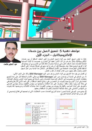‫عشر‬ ‫السادس‬ ‫العدد‬ - 32
BIMarabia
‫خدمات‬ ‫بين‬ ‫العمل‬ ‫تنسيق‬ :5 ‫ذهنية‬ ‫عواصف‬
‫األول‬ ‫الجزء‬ - ‫اإللكتروميكانيك‬
‫خدمات‬ ‫بين‬ ‫أو‬ ‫الساقط‬ ‫السقف‬ ‫أعلى‬ ‫المشروع‬ ‫فريق‬ ‫أفراد‬ ‫بين‬ ‫العمل‬ ‫تنسيق‬ ‫يكون‬ ‫ما‬ ‫غالبا‬
‫المساحة‬ ‫كانت‬ ‫إذا‬ ‫خصوصا‬ .‫المشروع‬ ‫في‬ ‫تعقيدا‬ ‫األمور‬ ‫أشد‬ ‫من‬ ‫هو‬ ‫عام‬ ‫بشكل‬ ‫اإللكتروميكانيك‬
‫كل‬ ‫يجمتع‬ ‫أن‬ ‫الضروري‬ ‫من‬ ‫فإنه‬ ‫لذلك‬ .‫محدودة‬ ‫مساحة‬ ‫الخرساني‬ ‫السقف‬ ‫تحت‬ ‫للخدمات‬ ‫المتاحة‬
‫السقف‬ ‫أعلى‬ ‫خدمات‬ ‫إضافة‬ ‫في‬ ‫منهم‬ ‫أحد‬ ‫يشرع‬ ‫أن‬ ‫قبل‬ ‫منضبطة‬ ‫عمل‬ ‫خطة‬ ‫لوضع‬ ‫الفريق‬ ‫أفراد‬
‫تسهيل‬ ‫أجل‬ ‫ومن‬ ‫البداية‬ ‫منذ‬ ‫اإلمكان‬ ‫قدر‬ ‫المختلفة‬ ‫األقسام‬ ‫بين‬ ‫المحتملة‬ ‫التعارضات‬ ‫لتفادي‬ ‫الساقط‬
.‫للعمل‬ ‫تكرار‬ ‫أو‬ ‫للوقت‬ ‫إهدار‬ ‫دون‬ ‫مجهود‬ ‫بأقل‬ ‫وإنجازه‬ ‫العمل‬
:‫التالي‬ ‫النحو‬ ‫على‬ ‫وذلك‬ BIM Manager ‫البيم‬ ‫مدير‬ ‫هو‬ ‫المشروع‬ ‫أفراد‬ ‫بين‬ ‫التنسيق‬ ‫هذا‬ ‫يقود‬ ‫من‬ ‫أفضل‬ ‫إن‬
‫لتجميع‬ ‫حدة‬ ‫على‬ ‫كل‬ ‫المختلفة‬ ‫األقسام‬ ‫ممثلي‬ ‫مع‬ BIM Manager ‫البيم‬ ‫مدير‬ ‫يتواصل‬ ‫أن‬ ‫البداية‬ ‫في‬ ‫الممكن‬ ‫من‬ -1
‫الطرقات‬ ‫(مثل‬ ‫المشروع‬ ‫أنحاء‬ ‫جميع‬ ‫في‬ ‫شرطا‬ ‫وليس‬ ‫بالخدمات‬ ‫المزدحمة‬ ‫األماكن‬ ‫في‬ ‫وخصوصا‬ ‫المشروع‬ ‫متطلبات‬
‫الصافي‬ ‫لالرتفاع‬ ‫األدنى‬ ‫الحد‬ ‫على‬ ‫أو‬ ‫الساقط‬ ‫السقف‬ ‫ارتفاع‬ ‫على‬ ‫المعماري‬ ‫من‬ ‫يتعرف‬ ‫حيث‬ )‫البدروم‬ ‫أدوار‬ ‫وفي‬ ‫العامة‬
‫الصحي‬ ‫مهندسي‬ ‫ويسأل‬ ‫التكييف‬ ‫مهندس‬ ‫من‬ ‫وأحجامها‬ ‫الدكتات‬ ‫عدد‬ ‫على‬ ‫ويتعرف‬ ، ‫ساقط‬ ‫سقف‬ ‫وجود‬ ‫عدم‬ ‫حالة‬ ‫في‬
‫يتعرف‬ ‫كما‬ ،‫وعروضها‬ ‫الكابالت‬ ‫حامالت‬ ‫أعداد‬ ‫الكهرباء‬ ‫مهندس‬ ‫من‬ ‫ويعرف‬ ‫وأقطارها‬ ‫المواسير‬ ‫أعداد‬ ‫على‬ ‫والحريق‬
.‫وعمقها‬ ‫الساقطة‬ ‫والكمرات‬ ‫االنشائية‬ ‫البالطة‬ ‫سمك‬ ‫على‬ ‫االنشائي‬ ‫المهندس‬ ‫من‬
‫أو‬ ‫توضيحي‬ ‫قطاع‬ ‫في‬ ‫تجميعها‬ ‫تم‬ ‫التي‬ ‫المتطلبات‬ ‫حسب‬ ‫الخدمات‬ ‫لتوزيع‬ ‫مبدئيا‬ ‫تصورا‬ ‫البداية‬ ‫في‬ ‫البيم‬ ‫مدير‬ ‫يضع‬ -2
.‫للتوزيع‬ ‫المتاحة‬ ‫البدائل‬ ‫فيه‬ ‫يدرس‬ ‫أكثر‬
‫طلعت‬ ‫الحكيم‬ ‫عبد‬
 