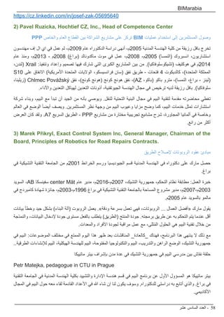 ‫عشر‬ ‫السادس‬ ‫العدد‬ - 58
BIMarabia
https://cz.linkedin.com/in/josef-zak-05695640
2) Pavel Ruzicka, Hochtief CZ, Inc., Head of Competence Center
PPP ‫والخاص‬ ‫العام‬ ‫القطاع‬ ‫بين‬ ‫الشراكة‬ ‫مشاريع‬ ‫على‬ ‫تركز‬ BIM ‫عمليات‬ ‫استخدام‬ ‫إلى‬ ‫المستثمرين‬ ‫وصول‬
‫مهندسون‬ ‫إف‬ ‫ال‬ ‫اي‬ ‫في‬ ‫عمل‬ ‫ثم‬ ،‫م‬2009 ‫عام‬ ‫الدكتوراه‬ ‫دراسة‬ ‫أنهى‬ ،‫م‬2005 ‫المدنية‬ ‫الهندسة‬ ‫كلية‬ ‫من‬ ‫رزيقة‬ ‫بافل‬ ‫تخرج‬
‫عام‬ ‫ومنذ‬ ،‫م‬2013 - ‫م‬2008 )‫(براغ‬ ‫ماكدونالد‬ ‫موت‬ ‫في‬ ‫عمل‬ ،‫م‬2008 -‫م‬2005 )‫(النمسا‬ ‫انسبروك‬ ،‫استشاريون‬
،‫(لندن‬ Xrail :‫وتنفيذ‬ ‫وإعداد‬ ‫تصميم‬ ‫فيها‬ ‫شارك‬ ‫التي‬ ‫الكبرى‬ ‫المشاريع‬ ‫بين‬ ‫من‬ .)‫(تشيكوسلوفاكيا‬ ‫هوكتيف‬ ‫في‬ ‫م‬2014
S10 ‫على‬ ‫االنفاق‬ )‫األمريكية‬ ‫المتحدة‬ ‫الواليات‬ ،‫فرانسيسكو‬ ‫(سان‬ ‫نفق‬ ‫طريق‬ - ‫فتحات‬ 4 ‫كالديكوت‬ ،)‫المتحدة‬ ‫المملكة‬
،‫(زيلينا‬ Chlmec Povážský ‫نفق‬ ،)‫كونج‬ ‫(هونج‬ ‫كونج‬ ‫هونج‬ ‫نفق‬ ،)AZ ،‫(باكو‬ ‫باكو‬ ‫مترو‬ ،)‫النمسا‬ ،‫براغ‬ - ‫(لينز‬
.‫واألداء‬ ‫التعدين‬ ‫لهياكل‬ ‫التعدين‬ ‫أذونات‬ ،‫الجيوتقنية‬ ‫الهندسة‬ ‫مجال‬ ‫في‬ ‫ترخيص‬ ‫لديه‬ ‫رزيقة‬ ‫بافل‬ .)‫سلوفاكيا‬
‫شركة‬ ‫وبناء‬ ،‫البيم‬ ‫مع‬ ‫تبدأ‬ ‫أن‬ ‫الجيد‬ ‫من‬ ‫بأنه‬ ‫ويوصي‬ .‫للنقل‬ ‫التحتية‬ ‫البنية‬ ‫مجال‬ ‫في‬ ‫البيم‬ ‫لتقنية‬ ‫مقدمة‬ ‫محاضرته‬ ‫تغطي‬
‫العالم‬ ‫في‬ ‫الوضع‬ ً‫ا‬‫أيض‬ ‫ويصف‬ .‫المستثمرين‬ ‫نظر‬ ‫وجهة‬ ‫من‬ ‫البيم‬ ‫وعيوب‬ ‫مزايا‬ ‫وضح‬ ‫كما‬ ،‫البيم‬ ‫خدمات‬ ‫تمثل‬ ‫استشارات‬
‫العرض‬ ‫كان‬ ‫ولقد‬ .A7 ‫السريع‬ ‫الطريق‬ - PPP ‫مشاريع‬ ‫من‬ ‫مختارة‬ ‫تجريبية‬ ‫مشاىيع‬ ‫شرح‬ ،‫المجاورة‬ ‫ألمانيا‬ ‫في‬ ‫وخاصة‬
.‫رائع‬ ‫من‬ ‫أكثر‬
3) Marek Přikryl, Exact Control System Inc, General Manager, Chairman of the
Board, Principles of Robotics for Road Repairs Contracts.
‫الطريق‬ ‫إلصالح‬ ‫الروبوتات‬ ‫عقود‬ ‫مبادئ‬
‫في‬ ‫التشيكية‬ ‫التقنية‬ ‫الجامعة‬ ‫من‬ ‫م‬2001 ‫الخرائط‬ ‫ورسم‬ ‫الجيوديسيا‬ ‫قسم‬ ‫المدنية‬ ‫الهندسة‬ ‫في‬ ‫دكتوراه‬ ‫على‬ ‫مارك‬ ‫حصل‬
.‫براغ‬
‫السويد‬ ،AB ‫سفينسكا‬ center Mät ‫عام‬ ‫مدير‬ ،‫م‬2016-‫م‬2007 ،‫التشيك‬ ‫جمهورية‬ ،‫التحكم‬ ‫نظام‬ ‫مطابقة‬ :‫العمل‬ ‫خبرة‬
‫في‬ ‫كامبردج‬ ‫شهادة‬ ‫جائزة‬ ،‫م‬2003-‫م‬1996 ‫براغ‬ ‫في‬ ‫التشيكية‬ ‫التقنية‬ ‫بالجامعة‬ ‫المساحة‬ ‫مشروع‬ ‫مدير‬ ،‫م‬2007-‫م‬2003
.‫م‬2005 ‫عام‬ ‫بالسويد‬ ‫مالمو‬
‫بيانات‬ ‫وخطأ‬ ‫جيد‬ ‫بشكل‬ )‫البناء‬ ‫(آلة‬ ‫الروبوت‬ ‫يعمل‬ .»‫ودقة‬ ‫بسرعة‬ ‫تعمل‬ ‫فهي‬ ،‫الروبوتات‬ ... ‫العمال‬ ‫«أفضل‬ ‫مارك‬ ‫يقول‬
‫والنمذجة‬ ،‫البيانات‬ ‫إلدخال‬ ‫جودة‬ ‫مستوى‬ ‫بالفعل‬ ‫يتطلب‬ )‫(الطريق‬ ‫المنتج‬ ‫جودة‬ .‫برمجته‬ ‫طريق‬ ‫عن‬ ‫به‬ ‫التحكم‬ ‫يتم‬ ‫عندما‬ ‫أقل‬
.‫والمعدات‬ ‫األفراد‬ ‫لجودة‬ ‫مراقبة‬ ‫عمل‬ ‫مع‬ ،‫ثلى‬ُ‫م‬‫ال‬ ‫الحلول‬ ‫هي‬ ‫البيم‬ ‫تقنية‬ ‫خالل‬ ‫من‬
‫في‬ ‫البيم‬ :‫الموضوعات‬ ‫مختلف‬ ‫في‬ ‫الممتع‬ ‫اليوم‬ ‫هذا‬ ‫ظهر‬ ‫بعد‬ ‫المناقشات‬ _‫_كالعادة‬ ‫فهناك‬ ،‫البرنامج‬ ‫هذا‬ ‫ينتهي‬ ‫ال‬ ‫ذلك‬ ‫مع‬
..‫الطرقية‬ ‫لإلنشاءات‬ ‫البيم‬ ،‫الهيكلية‬ ‫للهندسة‬ ‫البيم‬ ،‫المفتوحة‬ ‫والتكنولوجيا‬ ‫البيم‬ ،‫والتدريب‬ ‫الراهن‬ ‫الوضع‬ ،‫التشيك‬ ‫جمهورية‬
‫ماتييكا‬ ‫بيتر‬ ‫بإشراف‬ ‫مدن‬ ‫عدة‬ ‫في‬ ‫التشيك‬ ‫جمهورية‬ ‫في‬ ‫البيم‬ ‫مدرسي‬ ‫بين‬ ‫نقاش‬ ‫حلقة‬
Petr Matejka, pedagogue in CTU in Prague
‫التقنية‬ ‫الجامعة‬ ‫في‬ ‫المدنية‬ ‫الهندسة‬ ‫بكلية‬ ‫والتشييد‬ ‫اإلدارة‬ ‫هندسة‬ ‫قسم‬ ‫في‬ ‫البيم‬ ‫برنامج‬ ‫عن‬ ‫األول‬ ‫المسؤول‬ ‫هو‬ ‫ماتييكا‬ ‫بيتر‬
‫المجال‬ ‫في‬ ‫البيم‬ ‫حول‬ ‫معه‬ ‫لقاء‬ ‫القادمة‬ ‫األعداد‬ ‫في‬ ‫هللا‬ ‫شاء‬ ‫إن‬ ‫لنا‬ ‫يكون‬ ‫وسوف‬ ,‫للدكتوراه‬ ‫دراستي‬ ‫به‬ ‫أتابع‬ ‫والذي‬ .‫براغ‬ ‫في‬
.‫األكاديمي‬
 