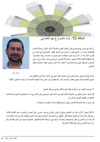 65 - ‫عشر‬ ‫السادس‬ ‫العدد‬
BIMarabia
‫تعاوني‬ ‫بيم‬ ‫مشروع‬ ‫بدء‬ :15 ‫الحلقة‬
‫كبيرة‬ ‫منشأة‬ ‫المشروع‬ ‫كان‬ ‫إذا‬ ‫خاصة‬ ،‫الهين‬ ‫بالعمل‬ ‫ليس‬ ‫تعاوني‬ ‫بيم‬ ‫مشروع‬ ‫في‬ ‫البدء‬ ‫إن‬
‫المشروع‬ ‫في‬ ‫المشاركين‬ ‫إفتقار‬ ‫هذاهو‬ ‫في‬ ‫والسبب‬ .)‫كبير‬ ‫مشفى‬ ‫أو‬ ‫سحاب‬ ‫(كناطحة‬
‫صصت‬ُ‫خ‬ ‫ولهذا‬ .‫واضحة‬ ‫بصورة‬ ‫البيم‬ ‫متطلبات‬ ‫تحديد‬ ‫يتم‬ ‫لم‬ ‫أنه‬ ‫أو‬ ،‫الالزمة‬ ‫للخبرة‬
‫حتى‬ ‫أو‬ ‫المشروع‬ ‫ومدير‬ ‫الرئيسي‬ ‫لالستشاري‬ ‫رئيسية‬ ‫معايير‬ ‫ثالثة‬ ‫لمناقشة‬ ‫الحلقة‬ ‫هذه‬
‫بشكل‬ ‫النمذجة‬ ‫عملية‬ ‫في‬ ‫الشروع‬ ‫عند‬ ‫االعتبار‬ ‫في‬ ‫أخذها‬ ‫يتم‬ ‫حتى‬ ‫المستقل‬ ‫المسئول‬
.‫تعاوني‬
‫يجب‬ ‫الحقيقة‬ ‫في‬ ‫فإنه‬ ،‫انشاؤه‬ ‫في‬ ‫البيم‬ ‫نظام‬ ‫مستخدما‬ ‫المشروع‬ ‫عمل‬ ‫فريق‬ ‫يتشارك‬ ‫عندما‬
:‫التالية‬ ‫المعايير‬ ‫جدت‬ ُ‫و‬ ‫إذا‬ ‫الصعبة‬ ‫بالمهمة‬ ‫هذه‬ ‫تكون‬ ‫ولن‬ ،‫المستطاع‬ ‫قدر‬ ‫الحواجز‬ ‫وخفض‬ ‫بينهم‬ ‫فيما‬ ‫العمليات‬ ‫تنسيق‬
.‫العميل‬ ‫بل‬ِ‫ق‬ ‫من‬ ‫واضح‬ ‫بشكل‬ ‫البيم‬ ‫نظام‬ ‫إستخدام‬ ‫من‬ ‫الهدف‬ ‫تعريف‬ -1
‫لتحديد‬ ‫تماما‬ ‫مناسبين‬ ‫سيجعلهم‬ ‫مما‬ ،‫المشروع‬ ‫في‬ ‫الرئيسيين‬ ‫المشاركين‬ ‫بين‬ ‫البيم‬ ‫بنظام‬ ‫المعرفة‬ ‫من‬ ‫كافي‬ ‫مستوى‬ ‫توافر‬ -2
.‫المشروع‬ ‫في‬ ‫البيم‬ ‫تطبيق‬ ‫من‬ ‫هدفهم‬
.‫والبيانات‬ ‫المعلومات‬ ‫تبادل‬ ‫لكيفية‬ ‫واضح‬ ‫وفهم‬ ‫للتعاون‬ ‫مشتركة‬ ‫رغبة‬ ‫وجود‬ -3
.‫التامة‬ ‫الكفاءة‬ ‫وعدم‬ ‫والتسوية‬ ‫الصبر‬ ‫على‬ ‫تمرين‬ ‫مجرد‬ ‫المشروع‬ ‫يكون‬ ‫أن‬ ‫توقع‬ ‫الطبيعي‬ ‫من‬ ‫فإنه‬ ،‫األول‬ ‫المعيار‬ ‫قد‬ُ‫ف‬ ‫إذا‬
،‫اإلنجازات‬ ‫هذه‬ ‫من‬ ‫كل‬ ‫ومتطلبات‬ ‫البيم‬ ‫بمخرجات‬ ‫الخاصة‬ ‫المعلومات‬ ‫من‬ ‫الكافي‬ ‫القدر‬ ‫يمتلك‬ ‫العميل‬ ‫أن‬ ‫حدث‬ ‫فإذا‬ ،‫ذلك‬ ‫ومع‬
‫لمراحل‬ ‫وفقا‬ ‫البيم‬ ‫من‬ ‫المرجوة‬ ‫النتائج‬ ‫لتلخيص‬ ‫ذهنية‬ ‫خريطة‬ ‫يلي‬ ‫وفيما‬ .‫وإيجازها‬ ‫توضيحها‬ ‫يمكن‬ ‫المشروع‬ ‫عن‬ ‫نبذة‬ ‫فإن‬
)‫العاشرة‬ ‫الحلقة‬ ‫(راجع‬ ‫المشروع‬ ‫حياة‬ ‫دورة‬
‫سكر‬ ‫بالل‬ ‫د‬
 