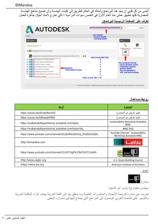 7 - ‫عشر‬ ‫السادس‬ ‫العدد‬
BIMarabia
‫الهندسة‬ ‫مناهج‬ ‫تصبح‬ ‫وأن‬ ‫الهندسة‬ ‫كليات‬ ‫إلى‬ ‫الطريق‬ ‫العالم‬ ‫في‬ ‫وأمثاله‬ ‫البرنامج‬ ‫هذا‬ ‫يجد‬ ‫أن‬ ‫قلبي‬ ‫كل‬ ‫من‬ ‫أتمنى‬
.‫للعمل‬ ‫جاهزة‬ ‫أجيال‬ ‫ألمتنا‬ ‫تخرج‬ ‫لكي‬ ‫؛‬ ‫الدراسية‬ ‫سنوات‬ ‫الخمس‬ ‫في‬ ‫األول‬ ‫العام‬ ‫منذ‬ ‫عملي‬ ‫تطبيق‬ ‫كلها‬ ‫المعمارية‬
:‫للبرنامج‬ ‫الرئيسية‬ ‫الصفحة‬ ‫على‬ ‫تعرف‬
:‫مساعدة‬ ‫روابط‬
‫الموضوع‬
‫الرابط‬
‫الموضوع‬ ‫عن‬ ‫تعريفي‬ ‫فيديو‬
https://youtu.be/sFoqhNorntQ
‫الموضوع‬ ‫عن‬ ‫تعريفي‬ ‫فيديو‬
https://youtu.be/tdKskakP8fQ
Sustainability Workshop Autodesk
BPAC
https://sustainabilityworkshop.autodesk.com/bpac
BPAC FAQ
https://sustainabilityworkshop.autodesk.com/bpac-faq
YouTube Channel - Sustainability
Workshop Autodesk BPAC
https://www.youtube.com/channel/UCsbxR4olShGq_S3sSGh0dIA
/http://bimarabia.com
https://www.youtube.com/channel/UCn2IY3gP4-Ofe7jVGTJJsKA
U.S. Green Building Council
/http://www.usgbc.org
American Institute of Architect
/https://www.aia.org
‫إعداد‬
‫مبادرة‬
‫السعود‬ ‫أبو‬ ‫ياسـر‬ /‫معماري‬ ‫مهندس‬
‫العربية‬ ‫المكتبة‬ ‫إثراء‬ ‫بهدف‬ ‫العربية‬ ‫اللغة‬ ‫إلى‬ ‫بها‬ ‫يتعلق‬ ‫وما‬ ‫العلمية‬ ‫والمنشورات‬ ‫األبحاث‬ ‫لترجمة‬ ‫مبادرة‬ ‫هي‬ ‫تعريب‬
.‫البحثي‬ ‫مشواره‬ ‫في‬ ‫إليها‬ ‫يحتاج‬ ‫التي‬ ‫المراجع‬ ‫إلى‬ ‫الوصول‬ ‫العربي‬ ‫الباحث‬ ‫على‬ ‫والتيسير‬
 