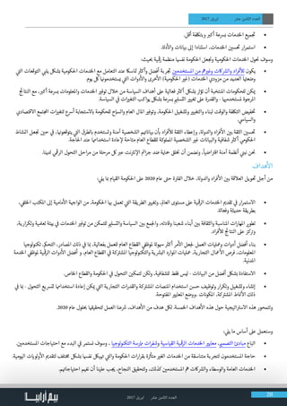 2017 ‫ابريل‬ ‫عرش‬ ‫الثامن‬ ‫العدد‬ 20
2017 ‫ابريل‬ ‫عرش‬ ‫الثامن‬ ‫العدد‬
• 	.‫أقل‬ ‫وبتلكفة‬ ‫ب‬�‫أك‬ ‫برسعة‬ ‫الخدمات‬ ‫ميع‬ ‫ج‬
‫ت‬
�
• 	.‫ة‬‫دل‬
‫أ‬
‫وال‬ ‫ت‬ ‫ن‬�‫بيا‬ ‫إىل‬ ‫استنادا‬ ،‫الخدمات‬ ‫ن‬ ‫ي‬�‫س‬
‫ت‬
� ‫ار‬‫ر‬‫استم‬
:‫يث‬ ‫ب‬� ‫ية‬
‫ق‬
�‫ر‬ ‫منظمة‬ ‫نفهسا‬ ‫احلكومة‬ ‫عل‬ ‫نج‬�‫و‬ ‫احلكومية‬ ‫الخدمات‬ ‫ول‬
‫ن‬
� ‫وسوف‬
• 	‫ي‬
‫ت‬�‫ال‬ ‫التوقعات‬ ‫ي‬ ‫ب‬�‫يل‬ ‫بشلك‬ ‫احلكومية‬ ‫الخدمات‬ ‫مع‬ ‫التعامل‬ ‫عند‬ ‫اساك‬ ‫ت‬� ‫ث‬�‫وأك‬ ‫أفضل‬ ‫ربة‬ ‫ج‬
‫ت‬
� ‫ن‬ ‫ي‬�‫املستخدم‬ ‫من‬ ‫مه‬ ‫ي‬�‫وغ‬ ‫اكت‬ ‫ش‬�‫وال‬ ‫اد‬‫ر‬‫ف‬
‫أ‬
‫لل‬ ‫يكون‬
.‫يوم‬ ‫لك‬ ‫ا‬ ‫ن‬�‫يستخدمو‬ ‫ي‬
‫ت‬�‫ال‬ ‫دوات‬
‫أ‬
‫وال‬ ‫خرى‬
‫أ‬
‫ال‬ )‫احلكومية‬ ‫ي‬�‫(غ‬ ‫الخدمات‬ ‫مزودي‬ ‫من‬ ‫العديد‬ ‫ا‬ ‫ت‬�‫وضع‬
• 	‫ج‬
‫ئ‬
�‫النتا‬ ‫مع‬ ، ‫ب‬�‫أك‬ ‫برسعة‬ ‫واملعلومات‬ ‫الخدمات‬ ‫ي‬�‫توف‬ ‫خالل‬ ‫من‬ ‫السياسة‬ ‫أهداف‬ ‫عىل‬ ‫فعالية‬ ‫ث‬�‫أك‬ ‫بشلك‬ ‫ث‬�‫تؤ‬ ‫أن‬ ‫املنتخبة‬ ‫للحكومات‬ ‫كن‬ ‫ي‬�
.‫السياسة‬ ‫ي‬
‫ف‬
� ‫ات‬ ‫ي‬�‫التغ‬ ‫يواكب‬ ‫بشلك‬ ‫برسعة‬ ‫ي‬�‫التسل‬ ‫ي‬�‫تغي‬ ‫عىل‬ ‫والقدرة‬ - ‫ا‬ ‫ي‬�‫ملستخدم‬ ‫املرجوة‬
• 	‫االقتصادي‬ ‫تمع‬ ‫املج‬ ‫ات‬ ‫ي‬�‫لتغ‬ ‫أرسع‬ ‫الستجابة‬ ‫ب‬� ‫للحكومة‬ ‫والامسح‬ ‫العام‬ ‫املال‬ ‫ي‬�‫وتوف‬ ،‫احلكومة‬ ‫وتشغيل‬ ‫ي‬�‫والتغي‬ ‫لبناء‬ ‫والوقت‬ ‫التلكفة‬ ‫فيض‬‫خ‬ ‫ت‬
�
. ‫ي‬‫والسياس‬
• 	‫النشاط‬ ‫عل‬ ‫نج‬� ‫ن‬ ‫ي‬�‫ح‬ ‫ي‬
‫ف‬
� ،‫ا‬ ‫ن‬�‫يتوقعو‬ ‫ي‬
‫ت‬�‫ال‬ ‫لطرق‬ ‫ب‬� ‫وتستخدم‬ ‫آمنة‬ ‫الشخصية‬ ‫م‬ ‫ت‬� ‫ن‬�‫بيا‬ ‫ن‬
‫أ‬
‫ب‬� ‫اد‬‫ر‬‫ف‬
‫أ‬
‫لل‬ ‫الثقة‬ ‫وإعطاء‬ ،‫ة‬‫والدول‬ ‫اد‬‫ر‬‫ف‬
‫أ‬
‫ال‬ ‫ن‬ ‫ي‬�‫ب‬ ‫الثقة‬ ‫ن‬ ‫ي‬�‫س‬
‫ت‬
�
.‫احلاجة‬ ‫عند‬ ‫استخداهما‬ ‫عادة‬ ‫إ‬‫ل‬ ‫متاحة‬ ‫العام‬ ‫للقطاع‬ ‫اململوكة‬ ‫الشخصية‬ ‫ي‬�‫غ‬ ‫ت‬ ‫ن‬�‫والبيا‬ ‫شفافية‬ ‫ث‬�‫أك‬ ‫ي‬‫احلكوم‬
• 	.‫لدينا‬ ‫ي‬
‫ق‬
�‫الر‬ ‫التحول‬ ‫احل‬‫ر‬‫م‬ ‫من‬ ‫ة‬‫مرحل‬ ‫لك‬ ‫ب‬�‫ع‬ ‫نت‬ ‫ت‬�‫ن‬ ‫إ‬‫ال‬ ‫ئ‬�‫ا‬‫ر‬‫ج‬ ‫ضد‬ ‫محاية‬ ‫لق‬‫نخ‬� ‫أن‬ ‫ونضمن‬ ،
ً
‫اضيا‬ ‫ت‬�‫اف‬ ‫آمنة‬ ‫أنظمة‬ ‫ي‬
‫ن‬�‫نب‬ ‫ن‬
‫ن‬
�
‫هداف‬
‫أ‬
‫ال‬
: ‫ي‬‫يل‬ ‫ا‬ ‫ب‬� ‫القيام‬ ‫احلكومة‬ ‫عىل‬ 2020 ‫عام‬ ‫ت‬�‫ح‬ ‫ة‬ ‫ت‬�‫الف‬ ‫خالل‬ ،‫ة‬‫والدول‬ ‫اد‬‫ر‬‫ف‬
‫أ‬
‫ال‬ ‫ن‬ ‫ي‬�‫ب‬ ‫العالقة‬ ‫ويل‬
‫ت‬
� ‫أجل‬ ‫من‬
• 	، ‫ي‬
‫ف‬�‫الخل‬ ‫املكتب‬ ‫إىل‬ ‫مامية‬
‫أ‬
‫ال‬ ‫ة‬ ‫ج‬�‫الوا‬ ‫من‬ ،‫احلكومة‬ ‫ا‬ ‫ب‬� ‫تعمل‬ ‫ي‬
‫ت‬�‫ال‬ ‫الطريقة‬ ‫ي‬�‫وتغي‬ ،‫العامل‬ ‫مستوى‬ ‫عىل‬ ‫ية‬
‫ق‬
�‫الر‬ ‫الخدمات‬ ‫ي‬�‫تقد‬ ‫ي‬
‫ف‬
� ‫ار‬‫ر‬‫االستم‬
.‫ة‬‫وفعال‬ ‫حديثة‬ ‫بطريقة‬
• 	،‫ارية‬‫ر‬‫وتك‬ ‫تعملية‬ ‫بيئة‬ ‫ي‬
‫ف‬
� ‫الخدمات‬ ‫ي‬�‫توف‬ ‫من‬ ‫للتمكن‬ ‫ي‬�‫والتسل‬ ‫السياسة‬ ‫ن‬ ‫ي‬�‫ب‬ ‫مع‬‫لج‬‫وا‬ ،‫وقادته‬ ‫شعبنا‬ ‫أبناء‬ ‫ن‬ ‫ي‬�‫ب‬ ‫والثقافة‬ ‫املناسبة‬ ‫ات‬‫ر‬‫املها‬ ‫ي‬�‫تطو‬
.‫اد‬‫ر‬‫ف‬
‫أ‬
‫لل‬ ‫ج‬
‫ئ‬
�‫النتا‬ ‫عىل‬ ‫كز‬ ‫ت‬�‫و‬
• 	‫لوجيا‬‫و‬‫تكن‬ ،‫التحمك‬ ،‫املصادر‬ ‫ذلك‬ ‫ي‬
‫ف‬
� ‫ا‬ ‫ب‬� ،‫بفعالية‬ ‫للعمل‬ ‫العام‬ ‫القطاع‬ ‫ي‬
‫ف‬�‫ملوظ‬ ‫ة‬‫هسول‬ ‫ث‬�‫أك‬ ‫مر‬
‫أ‬
‫ال‬ ‫عل‬‫لج‬ ‫العمل‬ ‫ومعليات‬ ‫أدوات‬ ‫أفضل‬ ‫بناء‬
‫الخدمة‬ ‫ي‬
‫ف‬�‫ملوظ‬ ‫ية‬
‫ق‬
�‫الر‬ ‫دوات‬
‫أ‬
‫ال‬ ‫أفضل‬ ‫و‬ ،‫العام‬ ‫القطاع‬ ‫ي‬
‫ف‬
� ‫كة‬ ‫ت‬�‫املش‬ ‫لوجيا‬‫و‬‫والتكن‬ ‫ية‬ ‫ش‬�‫الب‬ ‫املوارد‬ ‫معليات‬ ،‫التجارية‬ ‫معال‬
‫أ‬
‫ال‬ ‫فرص‬ ،‫املعلومات‬
.‫املدنية‬
• 	.‫الخاص‬ ‫والقطاع‬ ‫احلكومة‬ ‫ي‬
‫ف‬
� ‫التحول‬ ‫ن‬ ‫ي‬�‫لتمك‬ ‫لكن‬‫و‬ ،‫للشفافية‬ ‫فقط‬ ‫ليس‬ - ‫ت‬ ‫ن‬�‫البيا‬ ‫من‬ ‫أفضل‬ ‫بشلك‬ ‫االستفادة‬
• 	‫ي‬
‫ف‬
� ‫ا‬ ‫ب‬� - ‫التحول‬ ‫لترسيع‬ ‫استخداهما‬ ‫إعادة‬ ‫كن‬ ‫ي‬� ‫ي‬
‫ت‬�‫ال‬ ‫التجارية‬ ‫ات‬‫ر‬‫والقد‬ ‫كة‬ ‫ت‬�‫املش‬ ‫املنصات‬ ‫استخدام‬ ‫حسن‬ ‫وتوظيف‬ ‫ار‬‫ر‬‫وتك‬ ‫وتشغيل‬ ‫إنشاء‬
.‫املفتوحة‬ ‫ي‬�‫املعاي‬ ‫،ووضع‬ ‫ت‬ ‫ن‬�‫املكو‬ ،‫كة‬ ‫ت‬�‫املش‬ ‫اط‬ ‫ن‬�
‫أ‬
‫ال‬ ‫ذلك‬
.2020 ‫عام‬ ‫لول‬ ‫ب‬� ‫ا‬ ‫ق‬�‫لتحقي‬ ‫العمل‬ ‫عنا‬ ‫ش‬� ،‫هداف‬
‫أ‬
‫ال‬ ‫من‬ ‫هدف‬ ‫للك‬ .‫الخمسة‬ ‫هداف‬
‫أ‬
‫ال‬ ‫هذه‬ ‫حول‬ ‫اتيجية‬ ‫ت‬�‫االس‬ ‫هذه‬ ‫وتتمحور‬
: ‫ي‬‫يل‬ ‫ما‬ ‫أساس‬ ‫عىل‬ ‫وسنعمل‬
• 	. ‫ن‬ ‫ي‬�‫املستخدم‬ ‫احتياجات‬ ‫مع‬ ‫البدء‬ ‫ي‬
‫ف‬
� ‫نستمر‬ ‫وسوف‬ ، ‫لوجيا‬‫و‬‫التكن‬ ‫اممرسة‬ ‫ات‬‫ر‬‫وشف‬ ‫القياسية‬ ‫ية‬
‫ق‬
�‫الر‬ ‫الخدمات‬ ‫ي‬�‫معاي‬ ، ‫ي‬�‫التصم‬ ‫مبادئ‬ ‫اتباع‬
• 	.‫اليومية‬ ‫ت‬ ‫ي‬�‫لو‬‫و‬
‫أ‬
‫ال‬ ‫ي‬�‫لتقد‬ ‫تلف‬‫خ‬‫م‬ ‫بشلك‬ ‫نفهسا‬ ‫يلك‬ ‫ت‬� ‫ي‬
‫ت‬�‫وال‬ ‫احلكومة‬ ‫ات‬‫ر‬‫ا‬‫ر‬‫بق‬ ‫ة‬ ‫ث‬�‫متأ‬ ‫ي‬�‫الغ‬ ‫الخدمات‬ ‫من‬ ‫متناسقة‬ ‫بة‬‫لتجر‬ ‫املستخدمون‬ ‫حاجة‬
• 	.‫م‬ ‫ت‬�‫احتياجا‬ ‫م‬ ‫ف‬�‫ن‬ ‫أن‬ ‫علينا‬ ‫ب‬ ‫ج‬ ‫ي‬� ،‫النجاح‬ ‫لتحقيق‬‫و‬ ،‫كذلك‬ ‫ن‬ ‫ي‬�‫املستخدم‬ ‫مه‬ ‫اكت‬ ‫ش‬�‫وال‬ ‫والوسطاء‬ ‫العامة‬ ‫الخدمات‬
 