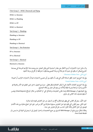 2017 ‫ابريل‬ ‫عرش‬ ‫الثامن‬ ‫العدد‬ 30
2017 ‫ابريل‬ ‫عرش‬ ‫الثامن‬ ‫العدد‬
)Test Group 2 – HVAC (Ductwork and Piping
HVAC vs. Structure
HVAC vs. Plumbing
HVAC vs. FP
HVAC vs. Electrical
Test Group 3 – Plumbing
Plumbing vs. Structure
Plumbing vs. FP
Plumbing vs. Electrical
Test Group 4 – Fire Protection
FP vs. Structure
FP vs. Electrical
Test Group 5 – Electrical
Electrical vs. Structure
‫بصددها‬ ‫ي‬
‫ت‬�‫ال‬ ‫ة‬‫لملرحل‬ ‫تبعا‬
‫ق‬
�‫الر‬ ‫هذا‬ ‫ويتحدد‬ ‫عنه‬ ‫التجاوز‬ ‫كن‬ ‫ي‬� ‫الذي‬ ‫الامسحية‬ ‫مقدار‬ ‫عىل‬ ‫االتفاق‬ ‫ت‬�‫ي‬ ‫أن‬ ‫ات‬‫ر‬‫االختبا‬ ‫اء‬‫ر‬‫اج‬ ‫قبل‬ ‫بد‬ ‫وال‬
‫التنفيذ‬ ‫ة‬‫مرحل‬ ‫ي‬
‫ف‬
� ‫أقل‬ ‫أو‬ ‫فقط‬ ‫ممل‬ 5 ‫يكون‬ ‫ن‬�‫بي‬ ‫ي‬�‫التصم‬ ‫ة‬‫مرحل‬ ‫ي‬
‫ف‬
� ‫مثال‬ ‫ممل‬ 10 ‫حدود‬ ‫ي‬
‫ف‬
� ‫يكون‬ ‫ان‬ ‫فيمكن‬ ‫وع‬ ‫ش‬�‫امل‬
Clearance Clashes Test : ‫ي‬
‫ن‬�‫الثا‬ ‫النوع‬
‫الصيانة‬ ‫أو‬ ‫كيب‬ ‫ت‬�‫ال‬ ‫ات‬‫ر‬‫العتبا‬ ‫أو‬ ‫فنية‬ ‫ات‬‫ر‬‫العتبا‬ ‫ن‬ ‫ي‬�‫عنرص‬ ‫أي‬ ‫ن‬ ‫ي‬�‫ب‬ ‫تكون‬ ‫أن‬ ‫ب‬ ‫ج‬ ‫ي‬� ‫ي‬
‫ت‬�‫ال‬ ‫ن‬�‫د‬
‫أ‬
‫ال‬ ‫املسافة‬ ‫قق‬
‫ت‬
� ‫اختبار‬ ‫ت‬�‫ي‬ ‫النوع‬ ‫هذا‬ ‫ي‬
‫ف‬
�‫و‬
Visual Clashes Tests :‫الثالث‬ ‫النوع‬
‫تلو‬ ‫والغرفة‬ ‫خر‬
‫آ‬
‫ال‬ ‫تلو‬ ‫الطابق‬ ‫ن‬�‫املب‬ ‫داخل‬ ‫التجول‬ ‫ت‬�‫ي‬ ‫حيث‬ ، ‫ي‬
‫ئ‬�‫تلقا‬ ‫بشلك‬ ‫ا‬
‫ف‬
�‫اكتشا‬ ‫كن‬ ‫ي‬� ‫ال‬ ‫ي‬
‫ت‬�‫ال‬ ‫خطاء‬
‫أ‬
‫ال‬ ‫اكتشاف‬ ‫ت‬�‫ي‬ ‫النوع‬ ‫هذا‬ ‫ي‬
‫ف‬
�‫و‬
.‫الصحيح‬ ‫ماكنه‬ ‫ي‬ ‫عنرص‬ ‫لك‬ ‫وجود‬ ‫من‬ ‫والتأكد‬ ‫دقيقة‬ ‫برصية‬ ‫اجعة‬‫ر‬‫م‬ ‫اء‬‫ر‬‫واج‬ ‫خرى‬
‫أ‬
‫ال‬
‫سن‬ ‫ي‬�‫و‬ )Clash Reports( ‫ج‬‫م‬ ‫ن‬� ‫ب‬�‫ال‬ ‫خالل‬ ‫من‬ ‫ا‬
‫ف‬
�‫اكتشا‬ ‫ت‬� ‫ي‬
‫ت‬�‫ال‬ ‫واملشالك‬ ‫التعارضات‬ ‫ي‬�‫تقار‬ ‫عداد‬‫إ‬ ‫ب‬� BIM Manager ‫ال‬ ‫يقوم‬ ‫اية‬ ‫ن‬�‫ال‬ ‫ي‬
‫ف‬
�‫و‬
‫ن‬ ‫ي‬�‫جزئ‬ ‫إىل‬ ‫ي‬�‫التقار‬ ‫هذه‬ ‫بتصنيف‬ ‫يقوم‬ ‫أن‬
.‫ة‬ ‫ش‬�‫مبا‬ ‫إليه‬ ‫فتوجه‬ ‫التعارض‬ ‫حل‬ ‫عن‬ ‫املسئول‬ ‫من‬ ‫وا�ض‬ ‫بشلك‬ ‫ا‬ ‫ي‬�‫ف‬ ‫يظهر‬ ‫ي‬
‫ت‬�‫ال‬ ‫ي‬�‫التقار‬ ‫لك‬ ‫ي�ض‬ ، ‫ول‬
‫أ‬
‫ال‬ ‫زء‬‫لج‬‫ا‬
‫قسام‬
‫أ‬
‫ال‬ ‫هذه‬ ‫ن‬ ‫ي‬�‫ب‬ ‫ك‬ ‫ت‬�‫مش‬ ‫ع‬ ‫ت‬�‫اج‬ ‫معل‬ ‫ت‬�‫في‬ ، ‫قمس‬ ‫من‬ ‫ث‬�‫أك‬ ‫ن‬ ‫ي‬�‫ب‬ ‫كة‬ ‫ت‬�‫مش‬ ‫لية‬‫و‬‫مسئ‬ ‫التعارض‬ ‫حل‬ ‫ا‬ ‫ي‬�‫ف‬ ‫يكون‬ ‫ي‬
‫ت‬�‫ال‬ ‫ي‬�‫التقار‬ ‫ي�ض‬ ، ‫ي‬
‫ن‬�‫الثا‬ ‫زء‬‫لج‬‫ا‬
. ‫حدة‬ ‫عىل‬ ‫تعارض‬ ‫لك‬ ‫حلل‬ ‫املناسب‬ ‫ار‬‫ر‬‫الق‬ ‫اذ‬‫خ‬ ‫ت‬
�‫وا‬ ‫مثل‬
‫أ‬
‫ال‬ ‫احلل‬ ‫إىل‬ ‫للوصول‬
‫ل‬ ‫ب‬� ‫يسىم‬ ‫ما‬ ‫إىل‬ ‫اية‬ ‫ن‬�‫ال‬ ‫ي‬
‫ف‬
� ‫يصل‬ ‫ان‬ ‫إىل‬ ‫املوديل‬ ‫واختبار‬ ‫التخصصات‬ ‫�جيع‬ ‫ن‬ ‫ي‬�‫ب‬ ‫التنسيق‬ BIM Manager ‫ال‬ ‫يتابع‬ ‫دوري‬ ‫بشلك‬ ‫وهكذا‬
. Free Clash Model
 