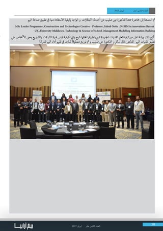 2017 ‫ابريل‬ ‫عرش‬ ‫الثامن‬ ‫العدد‬ 50
2017 ‫ابريل‬ ‫عرش‬ ‫الثامن‬ ‫العدد‬
‫ي‬�‫الب‬ ‫صناعة‬ ‫تطبيق‬ ‫ي‬
‫ف‬
� ‫ا‬ ‫ن‬�‫م‬ ‫االستفادة‬ ‫وكيفية‬ ‫انواهعا‬ ‫و‬ ‫ات‬‫ر‬‫بتاك‬‫ال‬‫ا‬ ‫أحدث‬ ‫عن‬ ‫صليب‬ ‫ن‬� ‫للدكتورة‬ ‫ممتعة‬ ‫ة‬ ‫ض‬�‫حما‬ ‫إىل‬ ‫استمعنا‬ ‫ث‬�
MSc Leader Programme ,Construction and Technologies Creative - Professor ,Saleeb Noha .Dr BIM in innovations Recent
UK ,University Middlesex ,Technology & Science of School ,Management Modelling Information Building
‫ي‬‫عل‬ ‫اص‬ ‫خ‬ ‫ش‬
�
‫أ‬
‫ال‬ ‫ت‬�‫وح‬ ‫واملشاريع‬ ‫اكت‬ ‫ش‬�‫ال‬ ‫قدرة‬ ‫قياس‬ ‫لكيفية‬ ‫ي‬
‫ف‬
�‫وا‬ ‫ح‬ ‫ش‬� ‫للها‬‫خ‬ ‫ت‬
� ‫ا‬ ‫ق‬�‫وتطبي‬ ‫ي‬�‫للب‬ ‫ديدة‬‫لج‬‫ا‬ ‫ات‬‫ر‬‫القد‬ ‫تعمل‬ ‫كيفية‬ ‫عن‬ ‫معل‬ ‫ورشة‬ ‫ذلك‬ ‫أتبع‬
‫كة‬ ‫ش‬�‫لل‬ ‫ي‬�‫الب‬ ‫أداء‬ ‫ي‬�‫تقي‬ ‫ي‬
‫ف‬
� ‫تساعد‬ ‫مصفوفة‬ ‫توزيع‬ ‫ت‬� ‫و‬ ‫صليب‬ ‫ن‬� ‫الدكتورة‬ ‫و‬ ‫سكر‬ ‫بالل‬ ‫للدكتور‬ ‫ي‬�‫الب‬ ‫تقنيات‬ ‫تطبيق‬
‫ا‬
 
