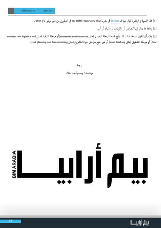 61
BIMarabia 18 April 2017
.‫4102م‬ ‫عام‬ ‫ليو‬‫و‬‫ي‬ ‫ر‬ ‫ش‬� ‫من‬ ‫ن‬ ‫ي‬� ‫ش‬�‫الع‬ ‫ي‬
‫ف‬
� the BIM Framework blog ‫مدونة‬ ‫ي‬
‫ف‬
� 26 Item ‫كـ‬ ‫مرة‬ ‫ول‬
‫أ‬
‫ل‬ ‫ه‬ ‫ش‬�‫ن‬ ‫ت‬� ‫النموذج‬ ‫هذا‬ ]1[
.‫أرس‬ ‫أو‬ ‫أشياء‬ ‫أو‬ ‫ت‬ ‫ن‬�‫مكو‬ ‫أو‬ ‫كعنارص‬ ‫ا‬ ‫ي‬�‫إل‬ ‫يشار‬ ‫ما‬ ‫وعادة‬ ]2[
construction logistics and ‫(مثل‬ ‫التنفيذ‬ ‫ة‬‫مرحل‬ ‫)أو‬immersive environments ‫(مثل‬ ‫ي‬�‫التصم‬ ‫ة‬‫ملرحل‬ ‫حمددة‬ ‫النموذج‬ ‫استخدامات‬ ‫تكون‬ ‫أن‬ ‫كن‬ ‫ي‬� ]3[
.)cost planning and lean modeling ‫(مثل‬ ‫وع‬ ‫ش‬�‫امل‬ ‫حياة‬ ‫احل‬‫ر‬‫م‬ ‫�جيع‬ ‫ب‬�‫ع‬ ‫أو‬ )asset tracking ‫(مثل‬ ‫التشغيل‬ ‫ة‬‫مرحل‬ ‫أو‬ )flow
‫�جة‬ ‫ت‬�
‫مسك‬ ‫أمحد‬ ‫وسام‬ / ‫همندسة‬
 