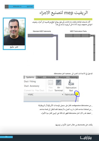 31
BIMarabia 18 April 2017
‫ونضيف‬ ،‫اء‬‫ز‬‫أج‬ ‫اىل‬ ‫تقسيمه‬ ‫ت‬
�‫ي‬ ‫املوقع‬ ‫ي‬
‫ف‬
� ‫ن‬
�‫بي‬ ‫طول‬ ‫ي‬
‫أ‬
‫ب‬
� ‫الدكت‬ ‫مس‬ ‫ت‬
� ‫فإنك‬ ‫للدكتات‬ ‫ذجتك‬ ‫ن‬
� ‫أثناء‬
.‫هذا‬ ‫ي‬
‫ف‬
� ‫تساعد‬ ‫الريفيت‬ ‫داخل‬ ‫أداة‬ ‫توجد‬ ،support ‫احلوامل‬
:fabrication ‫ت‬
�‫اخ‬ systems ‫اىل‬ ‫اذهب‬ ‫االعدادات‬ ‫ي‬
‫ف‬
� ‫للدخول‬
‫يطانية؟‬ ‫ب‬
�‫ال‬ ‫أو‬ ‫مريكية‬
‫أ‬
‫ال‬ ‫لوحدات‬ ‫ب‬
� ‫سنعمل‬ ‫هل‬ ‫تار‬‫نخ‬
� configuration fabrication ‫من‬ _
.service load ‫اىل‬ ‫لتنتقل‬ add ‫نضغط‬ ‫ث‬
� ‫به‬ ‫العمل‬ ‫يد‬ ‫ن‬
� ‫ما‬ ‫تار‬‫نخ‬
� service Unload ‫من‬ _
:‫اء‬‫ز‬‫ج‬
‫أ‬
‫ال‬ ‫ا‬ ‫ن‬
�‫م‬ ‫تار‬‫خ‬ ‫ت‬
� ‫ن‬ ‫ي‬
�‫اليم‬ ‫عىل‬ ‫ة‬ ‫ئ‬
�‫قا‬ ‫لك‬ ‫لتظهر‬ fabrication ‫ت‬
�‫اخ‬ ‫االن‬ ‫و‬ ok ‫اضغط‬ _
.‫توصيلها‬ ‫و‬ ‫اء‬‫ز‬‫ج‬
‫أ‬
‫ال‬ ‫اختيار‬ ‫خالل‬ ‫من‬ ductworks ‫معل‬ ‫كنك‬ ‫ي‬
�
‫اء‬‫ز‬‫االج‬ ‫لتصنيع‬ mep ‫الريفيت‬
 
 
 
 
 
 
 
 
 
 
 
                       
 
