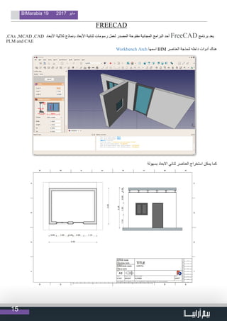 15
BIMarabia 19 2017 ‫مايو‬
FREECAD
,CAx ,MCAD ,CAD ‫األبعاد‬ ‫ثالثية‬ ‫ونماذج‬ ‫األبعاد‬ ‫ثنائية‬ ‫رسومات‬ ‫لعمل‬ ‫المصدر‬ ‫مفتوحة‬ ‫المجانية‬ ‫البرامج‬ ‫أحد‬ FreeCAD ‫برنامج‬ ‫يعد‬
PLM and CAE
Workbench Arch ‫اسمها‬ BIM ‫العناصر‬ ‫لنمذجة‬ ‫داخله‬ ‫أدوات‬ ‫هناك‬
‫بسهولة‬ ‫االبعاد‬ ‫ثنائي‬ ‫العناصر‬ ‫استخراج‬ ‫يمكن‬ ‫كما‬
 