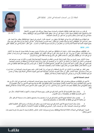 50
2017 ‫مايو‬ ‫عشر‬ ‫التاسع‬ ‫العدد‬
‫األنشطة‬ ‫بين‬ ‫الجمع‬ ‫فإن‬ ،‫ذلك‬ ‫مع‬ .‫بسيطة‬ ‫مهمة‬ ‫والسياسات‬ ‫والعمليات‬ BIM ‫تقنيات‬ ‫تنفيذ‬ ‫فوائد‬ ‫سرد‬ ‫يكون‬ ‫قد‬
‫وهناك‬ ،BIM‫إلى‬ ‫يعود‬ ‫للسوق‬ ‫الكلية‬ ‫الفائدة‬ ‫تحقيق‬ .‫حال‬ ‫أي‬ ‫على‬ ‫بسيط‬ ‫انتشاره‬ ‫وتسهيل‬ BIM ‫اعتماد‬ ‫لتشجيع‬ ‫الالزمة‬
.‫المصلحة‬ ‫أصحاب‬ ‫من‬ ‫كبير‬ ‫عدد‬ ‫من‬ ‫ومنسق‬ ‫ومنظم‬ ‫شامل‬ ‫جهد‬ ‫بذل‬ ‫إلى‬ ‫حاجة‬
‫على‬ ‫البحث‬ ‫هذا‬ ‫ينعكس‬ .BIM‫اعتماد‬ ‫تسهيل‬ ‫في‬ ‫السياسي‬ ‫القرار‬ ‫أصحاب‬ ‫دور‬ ‫وتغطي‬ 20 ‫الحلقة‬ ‫في‬ ‫بها‬ ‫بدأنا‬ ‫التي‬ ‫المناقشة‬ ‫توسع‬ ‫الحلقة‬ ‫هذه‬
‫يحدد‬ ‫جديد‬ ‫كلي‬ ‫اعتماد‬ ‫نموذج‬ ‫األسفل‬ ‫في‬ ‫نقدم‬ .‫تيسايد‬ ‫جامعة‬ ‫من‬ ‫قاسم‬ ‫محمد‬ ‫الدكتور‬ ‫مع‬ ‫بالتعاون‬ ‫حاليا‬ ‫بها‬ ‫يؤخذ‬ ‫التي‬BIM ‫نشر‬ ‫في‬ ‫الدولة‬ ‫معيار‬
.‫الكلي‬ BIM ‫نشر‬ ‫في‬ ‫المشاركة‬ - ‫األقل‬ ‫على‬ - ‫أو‬ ‫الدعم‬ ‫أو‬ ‫القيادة‬ ‫مسؤولية‬ )‫تشارك‬ ‫أن‬ ‫المفترض‬ ‫من‬ ‫(أو‬ ‫المشاركة‬ ‫المعنية‬ ‫الصناعية‬ ‫الجهات‬ ‫جميع‬
BIM ‫انتشار‬
‫االنتشار‬ ‫هذا‬ ‫يحدث‬ ‫قد‬ .‫محددة‬ ‫سكانية‬ ‫مجموعة‬ ‫ضمن‬ ‫والبروتوكوالت‬ ‫سيرالعمل‬ ،BIM‫أدوات‬ ‫واعتماد‬ ‫انتشار‬ ‫يصف‬ ‫مصطلح‬ ‫هو‬BIM ‫نشر‬
‫انعكاس‬ ‫أو‬ ‫شراؤها‬ ‫تم‬ ‫التي‬ ‫البرمجيات‬ ‫تراخيص‬ BIM ‫نشر‬ ‫اليقيس‬ ،‫ذلك‬ ‫مع‬ .)‫كلي‬ ‫(نشر‬ ‫السوق‬ ‫كل‬ ‫عبر‬ ‫أو‬ )‫جزئي‬ ‫أو‬ ‫داخلي‬ ‫(نشر‬ ‫منظمة‬ ‫داخل‬
.]1[ )PoA( ‫التبني‬ ‫نقطة‬ ‫بعد‬ ‫حية‬ ‫مشاريع‬ ‫على‬ ‫الفعلي‬ ‫االستخدام‬ ‫يقيس‬ ‫ولكن‬ ،BIM ‫عن‬ ‫الوعي/القراءات‬
‫هذه‬ ‫نموذجيا‬ ‫نجرب‬ .)‫واإلكراه‬ ‫العدوى‬ ‫(مثل‬ ‫االجتماعية‬ ‫والضغوط‬ )‫والطلب‬ ‫العرض‬ ‫(مثل‬ ‫التجارة‬ ‫خالل‬ ‫من‬ ‫السوق‬ ‫ضمن‬ ‫االنتشار‬ ‫يحدث‬
‫المصلحة‬ ‫أصحاب‬ ‫من‬ ‫مختلفة‬ ‫أنواع‬ ‫الحركة‬ ‫تشمل‬ ]2[ ‫الخارج‬ ‫إلى‬ ‫المنتصف‬ ‫من‬ ‫أو‬ ،‫األعلى‬ ‫إلى‬ ‫األسفل‬ ‫من‬ ،‫األسفل‬ ‫إلى‬ ‫األعلى‬ ‫من‬ ‫الضغوط‬
‫بلدان‬ ‫في‬ .BIM ‫لتنفيذ‬ ‫منظم‬ ‫نهج‬ ]3[ ‫فرض‬ ‫حتى‬ ‫أو‬ ‫المحفز‬ ‫أو‬ ‫للحكومة‬ ‫المشجع‬ ‫التفويض‬ ‫مثل‬ ‫بوضوح‬ ‫ذلك‬ ‫نشهد‬ ،‫البلدان‬ ‫بعض‬ ‫في‬ .‫الصناعيين‬
.‫الصناعية‬ ‫والجمعيات‬ ‫البناء‬ ‫منظمات‬ ‫جهود‬ ‫خالل‬ ‫من‬ ‫عضويا‬ BIM ‫انتشار‬ ‫نالحظ‬ ،‫أخرى‬
‫(سواء‬ ‫هاما‬ ‫دورا‬ ‫المصلحة‬ ‫أصحاب‬ ‫جميع‬ ‫يلعب‬ ،‫للنشر‬ ‫أفضل‬ ‫أو‬ ‫أسرع‬ ‫نهج‬ ‫وأي‬ ،‫المختلفة‬ ‫األسواق‬ ‫في‬ ‫االنتشار‬ ‫حدوث‬ ‫كيفية‬ ‫عن‬ ‫النظر‬ ‫بغض‬
‫نضمن‬ ‫أن‬ ‫يمكننا‬ ،]4[ ‫الشبكة‬ ‫في‬ ‫فاعلة‬ ‫كجهات‬ ‫الصناعيين‬ ‫المصلحة‬ ‫بأصحاب‬ ‫التعريف‬ ‫خالل‬ ‫من‬ .‫الكلي‬ ‫االنتشار‬ ‫عملية‬ ‫في‬ )‫ضمنا‬ ‫أو‬ ‫صراحة‬
.BIM ‫لنشر‬ ‫ومنسقة‬ ‫منظمة‬ ‫استراتيجية‬ ‫في‬ ‫نوعها‬ ‫من‬ ‫والفريدة‬ ‫المتكاملة‬ ‫قدراتهم‬
‫كالعبين‬ ‫المصلحة‬ ‫أصحاب‬
‫هذه‬ ‫من‬ ‫كل‬ .‫البناء‬ ‫في‬ ‫الصناعيين‬ ‫من‬ ‫المصلحة‬ ‫أصحاب‬ ‫جميع‬ ‫يصف‬ ‫حيث‬ ]5[ ‫العام‬ BIM ‫إطار‬ ‫في‬ ‫يستخدم‬ ‫مصطلح‬ ‫هو‬ BIM ‫في‬ ‫الالعبين‬
]7[ ‫تنظيمهم‬ ‫خالل‬ ‫من‬ ‫الالعبين‬ ‫لفهم‬ ‫جيدة‬ ‫طريقة‬ ‫هناك‬ .]6[ BIM ‫نطاق‬ ‫ضمن‬ ‫جميعها‬ ‫وتتفاعل‬ ‫الخاصة‬ ‫وإنجازاتها‬ ‫متطلباتها‬ ‫لديها‬ ‫الالعبين‬
BIM ‫في‬ ‫متداخلة‬ ‫مجاالت‬ ‫ثالثة‬ ‫ضمن‬ ‫الالعبين‬ ‫تعمل‬ ،‫مفهوم‬ ‫أعلى‬ ‫من‬ ‫بدءا‬ .‫الالعبين‬ ‫وأنواع‬ ‫الالعبين‬ ‫مجموعات‬ ،BIM ‫مجال‬ ‫في‬ )‫بالطبع‬ ‫(ذهنيا‬
:]8[
11 .‫عن‬ ‫مثال‬ .‫الشبكات‬ ‫وأنظمة‬ ‫واألجهزة‬ ‫البرمجيات‬ ‫وصيانة‬ ‫وبيع‬ ‫تطوير‬ ‫في‬ ‫المشاركين‬ ‫الالعبين‬ ‫كل‬ ‫التكنولوجيا‬ ‫مجال‬ ‫يشتمل‬
.‫الكمبيوتر‬ ‫محل‬ ‫أو‬ Trimble ‫هو‬ MIB ‫تكنولوجيا‬ ‫العبين‬
22 .‫مثال‬ .‫المرافق‬ ‫وصيانة‬ ‫وإدارة‬ ‫وتشغيل‬ ‫وتصنيع‬ ‫وبناء‬ ‫وتصميم‬ ‫شراء‬ ‫في‬ ‫المشاركين‬ ‫الالعبين‬ ‫جميع‬ ‫المعالجة‬ ‫مجال‬ ‫يتضمن‬
Jack the plumber.‫أو‬ AECOM ‫هو‬ BIM ‫في‬ ‫الالعبين‬ ‫معالجة‬ ‫عن‬
33 .‫لتنظيم‬ ‫التنظيمية‬ ‫األطر‬ ‫ووضع‬ ‫البروتوكوالت‬ ‫وتقديم‬ ،‫الممارسين‬ ‫توجيه‬ ‫في‬ ‫المشاركين‬ ‫الالعبين‬ ‫جميع‬ ‫السياسة‬ ‫مجال‬ ‫يشمل‬
.‫التأمين‬ ‫وكيل‬PI ‫أو‬ ‫االتحادية‬ ‫الحكومة‬ ‫هو‬ BIM ‫في‬ ‫السياسي‬ ‫القرار‬ ‫أصحاب‬ ‫عن‬ ‫مثال‬ .‫المصلحة‬ ‫أصحاب‬ ‫مع‬ ‫العالقات‬
‫لمجموعات‬ ‫فريدة‬ ‫مجموعات‬ 9 ‫يحدد‬ )1‫(الشكل‬ ‫الماكرو‬ ‫انتشار‬ ‫مسؤوليات‬ ‫ونموذج‬ ،BIM‫في‬ ‫المتداخلة‬ ‫الثالثة‬ ‫المجاالت‬ ‫في‬ ‫قليال‬ ‫أعمق‬ ‫التوجه‬
:)PG( ‫االعبين‬
‫الكلي‬ BIM ‫انتشار‬ ‫في‬ ‫المصلحة‬ ‫أصحاب‬ ‫دور‬ :23 ‫الحلقة‬
                                  
 