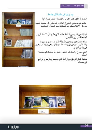 56
2017 ‫مايو‬ ‫عشر‬ ‫التاسع‬ ‫العدد‬
‫جامعة‬ ‫كل‬ ‫مكتبة‬ ‫في‬ ‫ارابيا‬ ‫بيم‬
‫ارابيا‬ ‫بيم‬ ‫لمجلة‬ ‫واالنتشار‬ ‫القبول‬ ‫كتب‬ ‫الذى‬ ‫هلل‬ ‫الحمد‬
‫نسخة‬ ‫جامعة‬ ‫كل‬ ‫تهدي‬ ‫قررت‬ ‫#بيم_ارابيا‬ ‫ومحبي‬ ‫متطوعي‬
‫والطالبات‬ ‫الطلبه‬ ‫منها‬ ‫ليستفاد‬ ‫مطبوعة‬ ‫االعداد‬ ‫كل‬ ‫من‬
‫ليهديها‬ ‫االعداد‬ ‫كل‬ ‫طبع‬ ‫الذي‬ ‫هاشم‬ ‫اسامة‬ ‫المهندس‬ ‫من‬ ‫البداية‬
‫اكاديمي‬ ‫مودرن‬ ‫لجامعتة‬
‫وسوريا‬ ‫مصر‬ ‫في‬ ‫االن‬ ‫المجلة‬ ‫يطبعون‬ ‫متطوعين‬ ‫هناك‬
‫وقريبا‬ ‫بريطانيا‬ ‫في‬ ‫االنجليزية‬ ‫والنسخة‬ ‫بل‬ ‫واالردن‬ ‫وفلسطين‬
‫أخرى‬ ‫بلدان‬ ‫في‬
‫صفحة‬ ‫في‬ ‫بأسمك‬ ‫لننشرها‬ ‫الصور‬ ‫لنا‬ ‫وابعت‬ ‫ووزع‬ ‫اطبع‬
‫المجلة‬
‫يراجع‬ ‫و‬ ‫ويترجم‬ ‫يصمم‬ ‫الذي‬ ‫ارابيا‬ ‫بيم‬ ‫فريق‬ ‫شكرا‬ ‫ختاما‬
‫صمت‬ ‫في‬
 