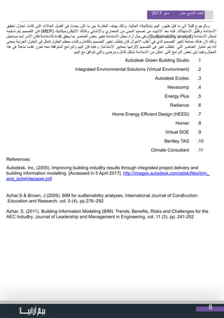 8
2017 ‫مايو‬ ‫عشر‬ ‫التاسع‬ ‫العدد‬
‫تحقيق‬ ‫تحاول‬ ‫كانت‬ ‫التى‬ ‫الحاالت‬ ‫أفضل‬ ‫فى‬ ‫يحدث‬ ‫كان‬ ‫ما‬ ‫بين‬ ‫المقارنة‬ ‫بهدف‬ ‫وذلك‬ .‫الحالية‬ ‫بإمكانياته‬ ‫البيم‬ ‫ظهور‬ ‫قبل‬ ‫ما‬ ‫الى‬ ‫قليال‬ ‫وبالرجوع‬
‫تسليمه‬ ‫يتم‬ ‫التصميم‬ ‫فإن‬ )MEP( ‫االليكتروميكانيك‬ ‫وكذلك‬ ‫واإلنشائي‬ ‫المعماري‬ ‫من‬ ‫المبنى‬ ‫تصميم‬ ‫من‬ ‫االنتهاء‬ ‫بعد‬ ‫فإنه‬ .‫االستهالك‬ ‫وتقليل‬ ‫االستدامة‬
‫مستحيل‬ ‫شبه‬ ‫االمر‬ ‫فكان‬ ‫لالستدامة‬ ‫كفاءة‬ ‫يحقق‬ ‫بما‬ ‫العناصر‬ ‫بعض‬ ‫تغيير‬ ‫االستدامة‬ ‫محلل‬ ‫أراد‬ ‫حال‬ ‫وفى‬ )Sustainability analyst( ‫االستدامة‬ ‫لمحلل‬
‫بمعنى‬ ‫الجزئية‬ ‫الحلول‬ ‫فى‬ ‫تتمثل‬ ‫الحلول‬ ‫معظم‬ ‫بالكامل.وكانت‬ ‫التصميم‬ ‫تغيير‬ ‫يتطلب‬ ‫كان‬ ‫االحوال‬ ‫أغلب‬ ‫في‬ ‫الذي‬ ‫التصميم‬ ‫لتغير‬ ‫ممانعة‬ ‫هناك‬ ‫الن‬ ‫وذلك‬
‫هذا‬ ‫فى‬ ‫مذهال‬ ‫تقدما‬ ‫تحرز‬ ‫معه‬ ‫المتوافقة‬ ‫والبرامج‬ ‫البيم‬ ‫فإن‬ ‫وعليه‬ .‫االستدامة‬ ‫بمعايير‬ ‫إللزامها‬ ‫التصميم‬ ‫فى‬ ‫تغير‬ ‫تتطلب‬ ‫التى‬ ‫العناصر‬ ‫اختيار‬ ‫يتم‬ ‫أنه‬
.‫البيم‬ ‫مع‬ ‫تتوافق‬ ‫والتي‬ ‫ومرضى‬ ‫كامل‬ ‫بشكل‬ ‫االستدامة‬ ‫من‬ ‫تمكن‬ ‫التى‬ ‫البرامج‬ ‫بعض‬ ‫يلى‬ ‫المجال.وفيما‬
11 .Autodesk Green Building Studio
22 .Integrated Environmental Solutions (Virtual Environment(
33 .Autodesk Ecotec
44 .Hevacomp
55 .Energy Plus
66 .Radiance
77 .Home Energy Efficient Design (HEED(
88 .Homer
99 .Virtual DOE
1010Bentley TAS
1111Climate Consultant
References:
Autodesk, Inc. (2005). Improving building industry results through integrated project delivery and
building information modelling. [Accessed in 5 April 2017]. http://images.autodesk.com/adsk/files/bim_
and_ipdwhitepaper.pdf
Azhar,S & Brown, J.(2009). BIM for sustainability analyses, International Journal of Construction
.Education and Research, vol. 5 (4), pp.276–292
Azhar, S. (2011). Building Information Modeling (BIM): Trends, Benefits, Risks and Challenges for the
AEC Industry, Journal of Leadership and Management in Engineering, vol. 11 (3), pp. 241-252
 