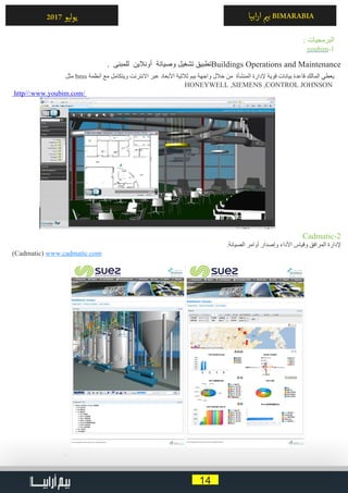 14
‫ابيا‬‫ر‬‫ا‬ ‫ي‬�‫ب‬ BIMARABIA2017 ‫ليو‬‫و‬‫ي‬
: ‫البرمجيات‬
youbim-1
. ‫للمبنى‬ ‫أونالين‬ ‫وصيانة‬ ‫تشغيل‬ ‫تطبيق‬Buildings Operations and Maintenance
‫مثل‬ bms ‫أنظمة‬ ‫مع‬ ‫ويتكامل‬ ‫االنترنت‬ ‫عبر‬ ‫األبعاد‬ ‫ثالثية‬ ‫بيم‬ ‫واجهة‬ ‫خالل‬ ‫من‬ ‫المنشأة‬ ‫إلدارة‬ ‫قوية‬ ‫بيانات‬ ‫قاعدة‬ ‫المالك‬ ‫يعطي‬
HONEYWELL ,SIEMENS ,CONTROL JOHNSON
http//:www.youbim.com/
Cadmatic-2
.‫الصيانة‬ ‫أوامر‬ ‫وإصدار‬ ‫األداء‬ ‫وقياس‬ ‫المرافق‬ ‫إلدارة‬
(Cadmatic( www.cadmatic.com
‫ل‬
 