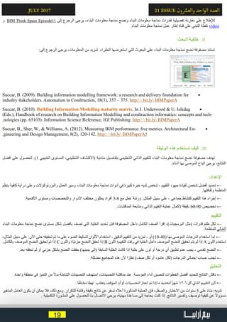 19
21 ESSUE ‫ون‬ ‫ش‬�‫والع‬ ‫الواحد‬ ‫العدد‬JULY 2017
‫و‬ BIM Think Space Episode11 ‫إلى‬ ‫الرجوع‬ ‫يرجى‬ ،‫البناء‬ ‫معلومات‬ ‫نمذجة‬ ‫ونضج‬ ‫البناء‬ ‫معلومات‬ ‫نمذجة‬ ‫لقدرات‬ ‫تفصيلية‬ ‫مقارنة‬ ‫على‬ ‫لإلطالع‬
.‫البناء‬ ‫معلومات‬ ‫نمذجة‬ ‫عمل‬ ‫إطار‬ ‫قناة‬ ‫على‬ ‫التبني‬ ‫نقطة‬ video
IIII‫البحث‬ ‫خلفية‬
:‫إلى‬ ‫الرجوع‬ ‫يرجى‬ ،‫المعلومات‬ ‫من‬ ‫لمزيد‬ .‫النظراء‬ ‫استعرضها‬ ‫التي‬ ‫البحوث‬ ‫على‬ ‫البناء‬ ‫معلومات‬ ‫نمذجة‬ ‫نضج‬ ‫مصفوفة‬ ‫تستند‬
• 	Succar, B. (2009). Building information modelling framework: a research and delivery foundation for
industry stakeholders. Automation in Construction, 18(3), 357 – 375. http:  bit.ly BIMPaperA
• 	Succar, B. (2010). Building Information Modelling maturity matrix. In J. Underwood & U. Isikdag
(Eds.), Handbook of research on Building Information Modelling and construction informatics: concepts and tech-
.nologies (pp. 65103): Information Science Reference, IGI Publishing. http:  bit.ly BIMPaperA
• 	Succar, B., Sher, W., & Williams, A. (2012). Measuring BIM performance: five metrics. Architectural En-
.gineering and Design Management, 8(2), 120-142. http:  bit.ly BIMPaperA5
IIIII‫الوثيقة‬ ‫هذه‬ ‫تستخدم‬ ‫كيف‬
‫أفضل‬ ‫على‬ ‫للحصول‬ .)1 ‫بيبي‬ُ‫ح‬‫ال‬ ‫المستوى‬ ،‫التنظيمي‬ ‫(االكتشاف‬ ‫متدنية‬ ‫بتفاصيل‬ ‫التنظيمي‬ ‫الذاتي‬ ‫للتقييم‬ ‫البناء‬ ‫معلومات‬ ‫نمذجة‬ ‫نضج‬ ‫مصفوفة‬ ‫تهدف‬
:‫أدناه‬ ‫بها‬ ‫الموصى‬ ‫اتباع‬ ‫يرجى‬ ،‫النتائج‬
:‫اإلعداد‬
‫بنظم‬ ‫كافية‬ ‫دراية‬ ‫وعلى‬ ‫والبروتوكوالت‬ ‫العمل‬ ‫وسير‬ ،‫البناء‬ ‫معلومات‬ ‫نمذجة‬ ‫أدوات‬ ‫في‬ ‫كبيرة‬ ‫خبرة‬ ‫لديه‬ ‫شخص‬ - ‫التقييم‬ ‫جهود‬ ‫لقيادة‬ ‫شخص‬ ‫أفضل‬ ‫تحديد‬ ←
.‫وثقافتها‬ ‫المنظمة‬
.‫األقدمية‬ ‫ومستوى‬ ‫والتخصصات‬ ‫األدوار‬ ‫مختلف‬ ‫يمثلون‬ ‫أفراد‬ 3-8 ‫مع‬ ‫عمل‬ ‫ورشة‬ :‫المثال‬ ‫سبيل‬ ‫على‬ - ‫جماعي‬ ‫كنشاط‬ ‫التقييم‬ ‫هذا‬ ‫إجراء‬ ←
.‫المناقشات‬ ‫ومتابعة‬ ‫الذاتي‬ ‫التقييم‬ ‫عملية‬ ‫إلكمال‬ ‫دقيقة‬ 60-90 ‫تخصيص‬ ←
‫التقييم‬
‫البناء‬ ‫معلومات‬ ‫نمذجة‬ ‫نضج‬ ‫مستوى‬ ‫شكل‬ ‫بأفضل‬ ‫تصف‬ ‫التي‬ ‫الخلية‬ ‫تحديد‬ ‫قبل‬ ‫المصفوفة‬ ‫داخل‬ ‫الكامل‬ ‫الصف‬ ‫إقرأ‬ ،)‫البرمجيات‬ ‫(مثل‬ ‫قدرات‬ ‫طقم‬ ‫لكل‬ ←
.‫للمنظمة‬ ‫الحالي‬
،‫المثال‬ ‫سبيل‬ ‫على‬ .‫اآلن‬ ‫حتى‬ ‫تحقيقه‬ ‫تم‬ ‫ما‬ ‫على‬ ‫الضوء‬ ‫لتسليط‬ ‫األلوان‬ ‫استخدام‬ - ‫الدقيق‬ ‫التقييم‬ ‫من‬ ‫لمزيد‬ - ‫أو‬ )10-40( ‫بها‬ ‫الموصى‬ ‫الدرجات‬ ‫استخدام‬ ‫إما‬ ←
.‫بالكامل‬ ‫الموصف‬ ‫النضج‬ ‫تحقيق‬ ‫تم‬ ‫إذا‬ C ‫واللون‬ ‫ًا؛‬‫ي‬‫جزئ‬ ‫النضج‬ ‫تحقق‬ ‫إذا‬ B ‫اللون‬ ‫التقييم؛‬ ‫وقت‬ ‫في‬ ‫الخلية‬ ‫داخل‬ ‫الموصف‬ ‫النضج‬ ‫تحقيق‬ ‫يتم‬ ‫لم‬ ‫إذا‬ A ‫اللون‬ ‫استخدم‬
.‫بعد‬ ‫تحققه‬ ‫لم‬ ‫أو‬ ‫جزئي‬ ‫بشكل‬ ‫النضج‬ ‫حققت‬ )‫يمينها‬ ‫(إلى‬ ‫السابقة‬ ‫الخلية‬ ‫كانت‬ ‫إذا‬ ‫خلية‬ ‫على‬ ‫لون‬ ‫أو‬ ‫درجة‬ ‫أي‬ ‫تطبيق‬ ‫عدم‬ ‫يجب‬ - ‫تقدمي‬ ‫النضج‬ ←
.‫مضللة‬ ‫المجاميع‬ ‫هذه‬ ‫ألن‬ ‫ا‬ً‫نظر‬ )‫صف‬ ‫لكل‬ ‫أو‬ ‫عامود‬ ‫(لكل‬ ‫الدرجات‬ ‫إجمالي‬ ‫حساب‬ ‫تجنب‬ ←
‫التحليل‬
.‫واحدة‬ ‫منطقة‬ ‫في‬ ‫التميز‬ ‫من‬ ً‫ال‬‫بد‬ ‫الشاملة‬ ‫التحسينات‬ ‫استهدف‬ ،‫التحسينات‬ ‫مناقشة‬ ‫عند‬ .‫المؤسسة‬ ‫أداء‬ ‫لتحسين‬ ‫الخطوات‬ ‫أفضل‬ ‫لتحديد‬ ‫النتائج‬ ‫ناقش‬ ←
. ‫ا‬
ً
‫مختلف‬ ‫ا‬ ً‫نهج‬ ‫يتطلب‬ ‫الموقف‬ ‫أن‬ ‫أو‬ ‫التحسينات‬ ‫انجاز‬ ‫تم‬ ‫إذا‬ ‫ما‬ ‫لتحديد‬
ً
‫ا‬‫ر‬‫شه‬ 12-6 ‫كل‬ ‫ي‬
‫ت‬�‫الذا‬ ‫التقييم‬ ‫كرر‬←
‫المتغير‬ ‫العامل‬ ‫يكون‬ ‫أن‬ ‫يمكن‬ ‫فال‬ ،‫ذلك‬ ‫ومع‬ .‫للتكرار‬ ‫وقابلة‬ ‫دقيقة‬ ‫نتائج‬ ‫عن‬ ‫تسفر‬ ‫أعاله‬ ‫المذكورة‬ ‫العملية‬ ‫فإن‬ ،‫والصقل‬ ‫االختبار‬ ‫من‬ ‫سنوات‬ 5 ‫على‬ ً‫ء‬‫بنا‬ :‫تنويه‬
. ‫التكميلية‬ ‫المشورة‬ ‫على‬ ‫للحصول‬ ‫بنا‬ ‫االتصال‬ ‫يرجى‬ ،‫مهنية‬ ‫مساعدة‬ ‫إلى‬ ‫بحاجة‬ ‫كنت‬ ‫إذا‬ .‫النتائج‬ ‫وتفسير‬ ‫توصيف‬ ‫كيفية‬ ‫عن‬ ً‫ال‬‫مسؤو‬
 