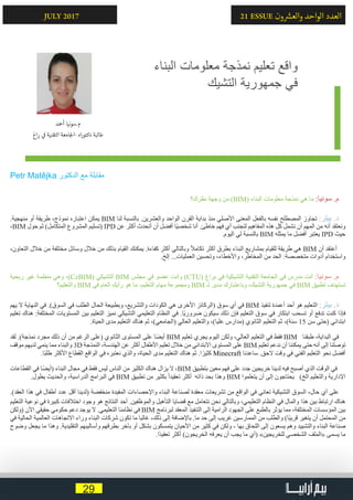 29
21 ESSUE ‫ون‬ ‫ش‬�‫والع‬ ‫الواحد‬ ‫العدد‬JULY 2017
Petr Matějka ‫الدكتور‬ ‫مع‬ ‫مقابلة‬
‫نظرك؟‬ ‫وجهة‬ ‫من‬ )BIM( ‫البناء‬ ‫معلومات‬ ‫نمذجة‬ ‫هي‬ ‫ما‬ :‫سونيا‬ .‫م‬
.‫منهجية‬ ‫أو‬ ‫طريقة‬ ،‫نموذج‬ ‫اعتباره‬ ‫يمكن‬ BIM ‫لنا‬ ‫بالنسبة‬ .‫والعشرين‬ ‫الواحد‬ ‫القرن‬ ‫بداية‬ ‫منذ‬ ‫األصلي‬ ‫المعنى‬ ‫بالفعل‬ ‫نفسه‬ ‫المصطلح‬ ‫تجاوز‬ :‫بيتر‬ .‫د‬
،BIM ‫حول‬ ‫ثم‬ )‫المتكامل‬ ‫المشروع‬ ‫(تسليم‬ IPD ‫عن‬ ‫أكثر‬ ‫أتحدث‬ ‫أن‬ ‫أفضل‬ ‫ًا‬‫ي‬‫شخص‬ ‫أنا‬ .‫خاطئ‬ ‫فهم‬ ‫أي‬ ‫لتجنب‬ ‫المفاهيم‬ ‫هذه‬ ‫كل‬ ‫نشمل‬ ‫أن‬ ‫المهم‬ ‫من‬ ‫أنه‬ ‫ونعتقد‬
.‫اليوم‬ ‫لي‬ ‫بالنسبة‬ BIM ‫يمثله‬ ‫ما‬ ‫أفضل‬ ‫يعتبر‬ IPD ‫حيث‬
،‫التعاون‬ ‫خالل‬ ‫من‬ ‫مختلفة‬ ‫وسائل‬ ‫خالل‬ ‫من‬ ‫بذلك‬ ‫القيام‬ ‫يمكنك‬ .‫كفاءة‬ ‫أكثر‬ ‫وبالتالي‬ ً‫ال‬‫تكام‬ ‫أكثر‬ ‫بطرق‬ ‫البناء‬ ‫بمشاريع‬ ‫للقيام‬ ‫طريقة‬ ‫هي‬ BIM ‫أن‬ ‫أعتقد‬
.‫إلخ‬ ...‫العمليات‬ ‫وتحسين‬ ،‫واألخطاء‬ ،‫المخاطر‬ ‫من‬ ‫الحد‬ :‫متخصصة‬ ‫أدوات‬ ‫واستخدام‬
‫ربحية‬ ‫غير‬ ‫منظمة‬ ‫وهي‬ ،)CzBIM( ‫التشيكي‬ BIM ‫مجلس‬ ‫في‬ ‫عضو‬ ‫وأنت‬ )CTU( ‫براغ‬ ‫في‬ ‫التشيكية‬ ‫التقنية‬ ‫الجامعة‬ ‫في‬ ‫مدرس‬ ‫أنت‬ :‫سونيا‬ .‫م‬
‫والتعليم؟‬ BIM ‫في‬ ‫العام‬ ‫رأيك‬ ‫هو‬ ‫ما‬ ،‫التعليم‬ ‫مهام‬ ‫ومجموعة‬ BIM ‫لـ‬ ‫مدير‬ ‫وباعتبارك‬ ،‫التشيك‬ ‫جمهورية‬ ‫في‬ BIM ‫تطبيق‬ ‫تستهدف‬
‫يهم‬ ‫ال‬ ‫النهاية‬ ‫في‬ .)‫السوق‬ ‫في‬ ‫الطلب‬ ‫الحال‬ ‫وبطبيعة‬ ،‫والتشريع‬ ‫الكودات‬ ‫هي‬ ‫األخرى‬ ‫(الركائز‬ ‫سوق‬ ‫أي‬ ‫في‬ BIM ‫تنفيذ‬ ‫أعمدة‬ ‫أحد‬ ‫هو‬ ‫التعليم‬ :‫بيتر‬ .‫د‬
‫تعليم‬ ‫هناك‬ :‫المختلفة‬ ‫المستويات‬ ‫بين‬ ‫التعليم‬ ‫نميز‬ ‫التشيكي‬ ‫التعليمي‬ ‫النظام‬ ‫في‬ .‫ًا‬‫ي‬‫ضرور‬ ‫سيكون‬ ‫ذلك‬ ‫فإن‬ ‫التعليم‬ ‫سوق‬ ‫في‬ ‫ابتكار‬ ‫تسحب‬ ‫أو‬ ‫تدفع‬ ‫كنت‬ ‫فإذا‬
.‫الحياة‬ ‫مدى‬ ‫التعليم‬ ‫هناك‬ ‫ثم‬ ،)‫(الجامعي‬ ‫العالي‬ ‫والتعليم‬ ،)‫عليا‬ ‫(مدارس‬ ‫الثانوي‬ ‫التعليم‬ ‫ثم‬ ،)‫سنة‬ 15 ‫سن‬ ‫(حتى‬ ‫ابتدائي‬
‫لقد‬ .)‫نمذجة‬ ‫مجرد‬ ‫ذلك‬ ‫أن‬ ‫من‬ ‫الرغم‬ ‫(على‬ ‫الثانوي‬ ‫المستوى‬ ‫على‬ ‫ا‬ً‫ض‬‫أي‬ BIM ‫تعليم‬ ‫يجري‬ ‫اليوم‬ ‫ولكن‬ ،‫العالي‬ ‫التعليم‬ ‫في‬ ‫فقط‬ BIM ‫طبقنا‬ ،‫البداية‬ ‫في‬
‫موقف‬ ‫لديهم‬ ‫ينمي‬ ‫مما‬ ‫والبناء‬ 3D ‫النمذجة‬ ،‫الهندسة‬ ‫عن‬ ‫أكثر‬ ‫األطفال‬ ‫تعليم‬ ‫خالل‬ ‫من‬ ‫االبتدائي‬ ‫المستوى‬ ‫على‬ BIM ‫تعليم‬ ‫ندعم‬ ‫أن‬ ‫يمكننا‬ ‫حتى‬ ‫أنه‬ ‫إلى‬ ‫توصلنا‬
.‫ًا‬‫ب‬‫طل‬ ‫األكثر‬ ‫القطاع‬ ‫الواقع‬ ‫في‬ ‫نعتبره‬ ‫والذي‬ ،‫الحياة‬ ‫مدى‬ ‫التعليم‬ ‫هناك‬ ‫ثم‬ .‫ا‬ً‫كثير‬ Minecraft ‫ساعدنا‬ .‫الحق‬ ‫وقت‬ ‫في‬ ‫الفني‬ ‫التعليم‬ ‫نحو‬ ‫أفضل‬
‫القطاعات‬ ‫في‬ ‫ا‬ً‫ض‬‫(أي‬ ‫البناء‬ ‫مجال‬ ‫في‬ ‫فقط‬ ‫ليس‬ ‫الناس‬ ‫من‬ ‫الكثير‬ ‫هناك‬ ‫يزال‬ ‫ال‬ ،BIM ‫بتطبيق‬ ‫معين‬ ‫فهم‬ ‫على‬ ‫جدد‬ ‫خريجين‬ ‫لدينا‬ ‫فيه‬ ‫أصبح‬ ‫الذي‬ ‫الوقت‬ ‫في‬
.‫يطول‬ ‫والحديث‬ ،‫الدراسية‬ ‫البرامج‬ ‫في‬ BIM ‫تطبيق‬ ‫من‬ ‫بكثير‬ ً‫ا‬‫تعقيد‬ ‫أكثر‬ ‫ذاته‬ ‫بحد‬ ‫وهذا‬ BIM ‫يتعلموا‬ ‫أن‬ ‫إلى‬ ‫يحتاجون‬ )‫الخ‬ ‫والتعليم‬ ‫اإلدارية‬
.)‫العقد‬ ‫هذا‬ ‫في‬ ‫أطفال‬ ‫عدد‬ ‫أقل‬ ‫(لدينا‬ ‫منخفضة‬ ‫المفيدة‬ ‫واإلحصاءات‬ ‫البناء‬ ‫لصناعة‬ ‫معقدة‬ ‫تشريعات‬ ‫من‬ ‫الواقع‬ ‫في‬ ‫تعاني‬ ‫التشيكية‬ ‫السوق‬ ،‫حال‬ ‫أي‬ ‫على‬
‫التعليم‬ ‫نوعية‬ ‫في‬ ‫كبيرة‬ ‫اختالفات‬ ‫وجود‬ ‫هو‬ ‫النتائج‬ ‫أحد‬ .‫والموظفين‬ ‫التأهيل‬ ‫قضايا‬ ‫مع‬ ‫نتعامل‬ ‫نحن‬ ‫وبالتالي‬ ،‫التعليمي‬ ‫النظام‬ ‫في‬ ‫والمال‬ ‫هذا‬ ‫بين‬ ‫ارتباط‬ ‫هناك‬
‫(ولكن‬ ‫اآلن‬ ‫حقيقي‬ ‫حكومي‬ ‫دعم‬ ‫يوجد‬ ‫ال‬ .‫التعليمي‬ ‫نظامنا‬ ‫في‬ BIM ‫لبرنامج‬ ‫المعقد‬ ‫التنفيذ‬ ‫إلى‬ ‫الرامية‬ ‫الجهود‬ ‫على‬ ‫بالطبع‬ ‫يؤثر‬ ‫مما‬ ،‫المختلفة‬ ‫المؤسسات‬ ‫بين‬
‫في‬ ‫الحالية‬ ‫العالمية‬ ‫االتجاهات‬ ‫وراء‬ ‫البناء‬ ‫شركات‬ ‫تكون‬ ‫ما‬ ‫غالبا‬ ،‫ذلك‬ ‫إلى‬ ‫باإلضافة‬ .‫ما‬ ‫حد‬ ‫إلى‬ ‫غريب‬ ‫الممارسين‬ ‫من‬ ‫والطلب‬ )‫ًا‬‫ب‬‫قري‬ ‫يتغير‬ ‫أن‬ ‫المحتمل‬ ‫من‬
‫وضوح‬ ‫يجعل‬ ‫ما‬ ‫وهذا‬ .‫التقليدية‬ ‫وأساليبهم‬ ‫بطرقهم‬ ‫بآخر‬ ‫أو‬ ‫بشكل‬ ‫يتمسكون‬ ‫األحيان‬ ‫من‬ ‫كثير‬ ‫في‬ ‫ولكن‬ - ‫بها‬ ‫اللحاق‬ ‫إلى‬ ‫يسعون‬ ‫وهم‬ ‫والتشييد‬ ‫البناء‬ ‫صناعة‬
.‫ًا‬‫د‬‫تعقي‬ ‫أكثر‬ )‫الخريجون‬ ‫يعرفه‬ ‫أن‬ ‫يجب‬ ‫ما‬ ‫(أي‬ »‫للخريجين‬ ‫الشخصي‬ ‫«الملف‬ ‫يسمى‬ ‫ما‬
‫البناء‬ ‫معلومات‬ ‫نمذجة‬ ‫تعليم‬ ‫واقع‬
‫التشيك‬ ‫جمهورية‬ ‫في‬
‫أمحد‬ ‫م.سونيا‬
‫اغ‬ ‫ب‬� ‫ي‬
‫ف‬
� ‫التقنية‬ ‫امعة‬‫ج‬‫-ال‬ ‫اه‬‫ر‬‫دكتو‬ ‫طالبة‬
 