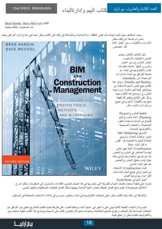 18
23rd ISSUE BIMARABIA ‫ابيا‬‫ر‬‫ا‬ ‫ي‬�‫ب‬ ‫ـ‬ ‫ون‬ ‫ش‬�‫والع‬ ‫الثالث‬ ‫العدد‬
‫وإدارةالبناء‬ ‫البيم‬ ‫كتاب‬
Brad Hardin, Dave McCool ‫للكاتب‬
‫صفحة‬ 408 :‫الصفحات‬ ‫عدد‬
‫ويقدم‬ ‫المرافق‬ ‫إدارة‬ ‫نماذج‬ ‫في‬ ‫أيضا‬ ‫ينظر‬ ‫الكتاب‬ ‫فإن‬ ،‫ذلك‬ ‫إلى‬ ‫وباإلضافة‬ ،‫واالستدامة‬ ، ‫التكلفة‬ ‫تقدير‬ ‫مثل‬ ‫الهامة‬ ‫البناء‬ ‫مهام‬ ‫تستكشف‬ ‫سوف‬
‫يمكن‬ ‫كيف‬ ‫عن‬ ‫واضحة‬ ‫صورة‬
‫افادة‬ ‫العمل‬ ‫وسير‬ ،‫والتقنيات‬ ،‫لألدوات‬
.‫تخصص‬ ‫كل‬
‫ويضم‬ ،‫الكامل‬ ‫التكامل‬ ‫دليل‬
‫و‬ ‫واألساليب‬ ‫العملية‬ ‫المشورة‬
،‫العمل‬ ‫وسير‬ ‫المشروع‬ ‫اختبار‬
‫معلومات‬ ‫نمذجة‬ ‫لتنفيذ‬ ‫والدروس‬
‫تم‬ .‫البناء‬ ‫في‬ ‫والتكنولوجيا‬ ‫البناء‬
‫إصدارات‬ ‫أحدث‬ ‫مع‬ ‫ليتوافق‬ ‫تحديثه‬
Autodesk, ‫من‬ ‫البرمجيات‬
‫هذا‬ ‫ويوفر‬ ،Trimble and Bentley
‫من‬ ‫لالستفادة‬ ‫السليم‬ ‫الحس‬ ‫نهج‬ ‫الكتاب‬
‫حياة‬ ‫دورة‬ ‫طوال‬ ‫كبيرة‬ ‫قيمة‬ ‫لتوفير‬ ‫بيم‬
‫نهجا‬ ‫الكتاب‬ ‫هذا‬ ‫ويوضح‬ .‫المشروع‬
‫كيفية‬ ‫لك‬ ‫ويظهر‬ ‫النتائج‬ ‫على‬ ‫يركز‬
‫جميع‬ ‫في‬ ‫األخرى‬ ‫والتقنيات‬ ‫بيم‬ ‫دمج‬
:‫مثل‬ ،‫البناء‬ ‫إدارة‬ ‫مراحل‬
Project ‫المشروع‬ ‫تخطيط‬
‫البيم‬ ‫مشروع‬ ‫إعداد‬ :Planning
‫العقود‬ ‫باستخدام‬ ‫البداية‬ ‫من‬ ‫للنجاح‬
‫الصحيحة‬ ‫والعمليات‬ ،‫الصحيحة‬
‫المناسبة‬ ‫والتكنولوجيا‬
‫كيفية‬ :Marketing ‫التسويق‬
‫وتسويق‬ ‫العمالء‬ ‫توقعات‬ ‫تجاوز‬
.‫للفوز‬ ‫بك‬ ‫الخاصة‬ ‫التجارية‬ ‫العالمة‬
Pre- ‫البناء‬ ‫قبل‬ ‫ما‬
‫عملي‬ ‫نهج‬ ‫اتخاذ‬ :Construction
‫الخاص‬ ‫المشروع‬ ‫في‬ ‫المخاطر‬ ‫لهندسة‬
‫وقت‬ ‫في‬ ‫نموذج‬ ‫استخدام‬ ‫طريق‬ ‫عن‬ ‫بك‬
‫الخاص‬ ‫المشروع‬ ‫وتحليل‬ ‫لبناء‬ ‫مبكر‬
.‫المادي‬ ‫البناء‬ ‫قبل‬ ،‫بك‬
‫االستفادة‬ :Construction ‫البناء‬
‫لبناء‬ ‫البناء‬ ‫أنحاء‬ ‫جميع‬ ‫في‬ ‫النموذج‬ ‫من‬
.‫أفضل‬ ‫نوعية‬ ‫ومع‬ ‫أمنا‬ ‫أكثر‬
:Field Work ‫الميداني‬ ‫العمل‬
.‫أسرع‬ ‫بشكل‬ ‫المعلومات‬ ‫إلى‬ ‫والوصول‬ ‫الكفاءات‬ ‫لتحسين‬ ‫المجال‬ ‫هذا‬ ‫في‬ ‫بها‬ ‫نعمل‬ ‫التي‬ ‫للطريقة‬ ‫الجوال‬ ‫تقنيات‬ ‫استخدام‬ ‫كيفية‬ ‫على‬ ‫تعرف‬
. ‫المبنى‬ ‫وتشغيل‬ ‫المستقبلية‬ ‫للعمليات‬ ‫أفضل‬ ‫بشكل‬ ‫ويهيئها‬ ‫المادية‬ ‫البنية‬ ‫يتجاوز‬ ‫لعميلك‬ ‫أفضل‬ ‫منتج‬ ‫تقديم‬ :Closeout ‫اإلغالق‬
.‫المستقبل‬ ‫في‬ ‫المحتملة‬ ‫االستخدام‬ ‫حاالت‬ ‫في‬ ‫مدروس‬ ‫ومنظور‬ ‫البناء‬ ‫في‬ ‫التكنولوجيا‬ ‫اتجاهات‬ ‫على‬ ‫نظرة‬ ‫الكتاب‬ ‫يقدم‬ ،‫ذلك‬ ‫إلى‬ ‫باإلضافة‬
‫مع‬ ‫التوافق‬ .‫بيم‬ ‫تمكين‬ ‫المشاريع‬ ‫لتقديم‬ ‫جديدة‬ ‫طريقة‬ ‫على‬ ‫الضوء‬ ‫ويسلط‬ ‫البناء‬ ‫مشهد‬ ‫في‬ ‫تغير‬ ‫ما‬ ‫على‬ ‫يبني‬ ‫الثانية‬ ‫الطبعة‬ ،‫البناء‬ ‫وإدارة‬ ‫البيم‬
‫بيم‬ ‫استخدام‬ ‫كيفية‬ ‫الكتاب‬ ‫هذا‬ ‫ويوضح‬ ‫السحابة‬ ‫على‬ ‫القائم‬ ‫والتعاون‬ ‫متحركة‬ ‫ومنصات‬ ،‫المتكاملة‬ ‫التسليم‬ ‫وطرق‬ ،‫العجاف‬ ‫مثل‬ ‫الصناعة‬ ‫اتجاهات‬
.‫قيمة‬ ‫تخلق‬ ‫أن‬ ‫يمكن‬ ‫بكفاءة‬ ‫والتكنولوجيا‬
 