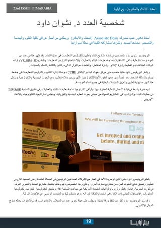 19
23rd ISSUE BIMARABIA ‫ابيا‬‫ر‬‫ا‬ ‫ي‬�‫ب‬ ‫ـ‬ ‫ون‬ ‫ش‬�‫والع‬ ‫الثالث‬ ‫العدد‬
‫داود‬ ‫نشوان‬ .‫د‬ ‫العدد‬ ‫شخصية‬
‫والهندسة‬ ‫العلوم‬ ‫بكلية‬ ‫عراقي‬ ‫أصل‬ ‫من‬ ‫بريطاني‬ )‫واالبتكار‬ ‫(البحث‬ Associate Dean ‫مشارك‬ ‫عميد‬ ‫دكتور‬ ‫أستاذ‬
‫ارابيا‬ ‫بيم‬ ‫مجلة‬ ‫في‬ ‫القيمة‬ ‫بمشاركته‬ ‫وتشرفنا‬ ‫تيسايد‬ ‫بجامعة‬ ‫والتصميم‬
، 	
‫من‬ ‫عدد‬ ‫في‬ ‫هذا‬ ‫ظهر‬ ‫وقد‬ .‫البناء‬ ‫عملية‬ ‫في‬ ‫المعلومات‬ ‫تكنولوجيا‬ ‫وتطبيق‬ ‫البناء‬ ‫مشاريع‬ ‫إدارة‬ ‫في‬ ‫متخصص‬ ‫داود‬ ‫نشوان‬ ‫البروفيسور‬
‫وقواعد‬ VR,BIM ،5D( ‫والنظم‬ ‫المعلومات‬ ‫وتكنولوجيا‬ ‫واالستدامة‬ ‫والعمليات‬ ‫البناء‬ ‫معلومات‬ ‫نمذجة‬ ‫تقنيات‬ ‫ذلك‬ ‫في‬ ‫بما‬ ‫البحثية‬ ‫الموضوعات‬
. ‫بالعمليات‬ ‫والتحكم‬ ‫بالتكلفة‬ ‫والتنبؤ‬ ،‫الذكي‬ ‫القرار‬ ‫دعم‬ ‫وأنظمة‬ ،‫المخاطر‬ ‫وإدارة‬ ‫اإلنتاج‬ ‫وإدارة‬ ‫وتخطيط‬ ،)‫المتكاملة‬ ‫البيانات‬
‫جامعة‬ ‫في‬ ‫المعلومات‬ ‫وتكنولوجيا‬ ‫التشييد‬ ‫إدارة‬ ‫وأستاذ‬ ،)CCIR( ‫واالبتكار‬ ‫البناء‬ ‫بحوث‬ ‫مركز‬ ‫مدير‬ ‫منصب‬ ً‫ا‬‫حالي‬ ‫داود‬ ‫البروفيسور‬ ‫ويشغل‬
‫ويشمل‬ .‫والتكنولوجية‬ ‫الهندسية‬ ‫البحوث‬ ‫ودعم‬ ‫تنظيم‬ ‫خالله‬ ‫من‬ ‫يتم‬ ‫الذي‬ ،‫للتكنولوجيا‬ ‫اآلجلة‬ ‫العقود‬ ‫معهد‬ ‫مدير‬ ً‫ا‬‫أيض‬ ‫وهو‬ .‫المتحدة‬ ‫بالمملكة‬ ‫تيسايد‬
.‫المؤسسة‬ ‫أنحاء‬ ‫جميع‬ ‫في‬ ‫البحثية‬ ‫السياسات‬ ‫وتعزيز‬ ‫تطوير‬ ‫مسؤولية‬ ‫الدور‬ ‫هذا‬
BIM&SD ‫النمذجة‬ ‫تطبيق‬ ‫وفي‬ ‫والعمليات‬ ‫البناء‬ ‫معلومات‬ ‫نمذجة‬ ‫تكنولوجيا‬ ‫في‬ ً‫ا‬‫دولي‬ ‫بها‬ ‫المعترف‬ ‫البحثية‬ ‫األعمال‬ ‫قيادة‬ ‫في‬ ‫واسعة‬ ‫خبرة‬ ‫لديه‬
‫واالتحاد‬ ،‫التكنولوجيا‬ ‫استراتيجية‬ ‫ومجلس‬ ،‫والفيزيائية‬ ‫الهندسية‬ ‫العلوم‬ ‫بحوث‬ ‫مجلس‬ ‫من‬ ‫الممولة‬ ‫المشاريع‬ ‫في‬ ‫بها‬ ‫وشارك‬ ،‫البناء‬ ‫عمليات‬ ‫في‬
. ‫األوروبي‬
‫االوربي‬ ‫الصعيد‬ ‫وعلى‬ ‫المتحدة‬ ‫المملكة‬ ‫في‬ ‫الرئيسيين‬ ‫الصناعيين‬ ‫الشركاء‬ ‫مع‬ ‫العمل‬ ‫في‬ ‫األمد‬ ‫وطويلة‬ ‫كبيرة‬ ‫بخبرة‬ ‫داود‬ ‫البروفيسور‬ ‫يتمتع‬
‫الدولية‬ ‫والتطوير‬ ‫البحث‬ ‫مشاريع‬ ‫بتشغيل‬ ‫حاليا‬ ‫يقوم‬ ،‫الخصوص‬ ‫وجه‬ ‫وعلى‬ .‫أخرى‬ ‫تعاونية‬ ‫مشاريع‬ ‫من‬ ‫كجزء‬ ‫البحوث‬ ‫نتائج‬ ‫وتطبيق‬ ‫لتطوير‬
‫وتكنولوجيا‬ ‫للتدريب‬ ‫التكنولوجيا‬ ‫وتطبيق‬ ،5D ‫النمذجة‬ ‫مجاالت‬ ‫في‬ ‫األمريكية‬ ‫المتحدة‬ ‫والواليات‬ ‫وأوروبا‬ ‫وقطر‬ ‫واليابان‬ ‫الجنوبية‬ ‫كوريا‬ ‫في‬
.‫الدولية‬ ‫األحداث‬ ‫في‬ ‫الرئيسي‬ ‫المتحدث‬ ‫ليكون‬ ‫بانتظام‬ ‫مدعو‬ ‫أنه‬ ‫كما‬ .‫الطاقة‬ ‫استخدام‬ ‫في‬ ‫الكفاءة‬ ‫ذات‬ ‫للمباني‬ ‫واالتصاالت‬ ‫المعلومات‬
‫خارج‬ ‫بعمله‬ ‫االعتراف‬ ‫تم‬ ‫وقد‬ .‫والمؤتمرات‬ ‫المجالت‬ ‫من‬ ‫عدد‬ ‫تحرير‬ ‫هيئة‬ ‫على‬ ‫ويجلس‬ ،‫بحثية‬ ‫ورقة‬ 180 ‫من‬ ‫أكثر‬ ‫داود‬ ‫البروفيسور‬ ‫نشر‬ ‫وقد‬
.‫األكاديمي‬ ‫المجال‬
 