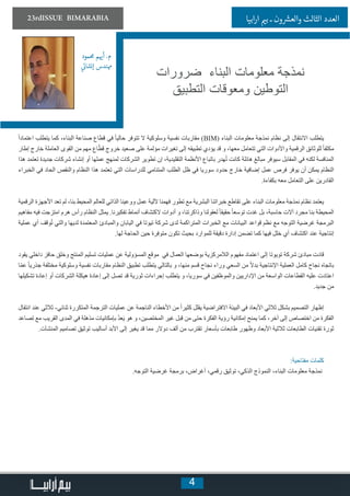 4
23rdISSUE BIMARABIA ‫ابيا‬‫ر‬‫ا‬ ‫ي‬�‫ب‬ ‫ـ‬ ‫ون‬ ‫ش‬�‫والع‬ ‫الثالث‬ ‫العدد‬
‫حممود‬ ‫م‬ ‫ي‬�‫أ‬ .‫م‬
‫ي‬
‫ئ‬�‫إنشا‬ ‫همندس‬
ً‫ا‬‫اعتماد‬ ‫يتطلب‬ ‫كما‬ ،‫البناء‬ ‫صناعة‬ ‫قطاع‬ ‫في‬ ً‫ا‬‫حالي‬ ‫تتوفر‬ ‫ال‬ ‫وسلوكية‬ ‫نفسية‬ ‫مقاربات‬ (BIM) ‫البناء‬ ‫معلومات‬ ‫نمذجة‬ ‫نظام‬ ‫إلى‬ ‫االنتقال‬ ‫يتطلب‬
‫إطار‬ ‫خارج‬ ‫العاملة‬ ‫القوى‬ ‫من‬ ‫مهم‬ ‫اع‬ّ‫قط‬ ‫خروج‬ ‫صعيد‬ ‫على‬ ‫مؤلمة‬ ‫تغيرات‬ ‫إلى‬ ‫تطبيقه‬ ‫يؤدي‬ ‫قد‬ ‫و‬ ،‫معها‬ ‫تتعامل‬ ‫التي‬ ‫واألدوات‬ ‫الرقمية‬ ‫للوثائق‬ ً‫ا‬‫مكثف‬
‫هذا‬ ‫تعتمد‬ ‫جديدة‬ ‫شركات‬ ‫إنشاء‬ ‫أو‬ ‫عملها‬ ‫لمنهج‬ ‫الشركات‬ ‫تطوير‬ ‫إن‬ ،‫التقليدية‬ ‫األنظمة‬ ‫باتباع‬ ‫هدر‬ُ‫ت‬ ‫كانت‬ ‫هائلة‬ ‫مبالغ‬ ‫سيوفر‬ ‫المقابل‬ ‫في‬ ‫لكنه‬ ‫المنافسة‬
‫الخبراء‬ ‫في‬ ‫الحاد‬ ‫والنقص‬ ‫النظام‬ ‫هذا‬ ‫تعتمد‬ ‫التي‬ ‫للدراسات‬ ‫المتنامي‬ ‫الطلب‬ ‫ظل‬ ‫في‬ ‫سوريا‬ ‫حدود‬ ‫خارج‬ ‫إضافية‬ ‫عمل‬ ‫فرص‬ ‫يوفر‬ ‫أن‬ ‫يمكن‬ ‫النظام‬
.‫بكفاءة‬ ‫معه‬ ‫التعامل‬ ‫على‬ ‫القادرين‬
‫الرقمية‬ ‫األجهزة‬ ‫تعد‬ ‫لم‬ ،‫بنا‬ ‫المحيط‬ ‫للعالم‬ ‫الذاتي‬ ‫ووعينا‬ ‫عمل‬ ‫آللية‬ ‫فهمنا‬ ‫تطور‬ ‫مع‬ ‫البشرية‬ ‫خبراتنا‬ ‫تقاطع‬ ‫على‬ ‫البناء‬ ‫معلومات‬ ‫نمذجة‬ ‫نظام‬ ‫يعتمد‬
‫مفاهيم‬ ‫فيه‬ ‫امتزجت‬ ‫هرم‬ ‫رأس‬ ‫النظام‬ ‫يمثل‬ .‫تفكيرنا‬ ‫أنماط‬ ‫الكتشاف‬ ‫أدوات‬ ‫و‬ ،‫وذاكرتنا‬ ‫لعقولنا‬ ً‫ا‬‫حقيق‬ ً‫ا‬‫توسع‬ ‫غدت‬ ‫بل‬ ،‫حاسبة‬ ‫آالت‬ ‫مجرد‬ ‫بنا‬ ‫المحيطة‬
‫عملية‬ ‫أي‬ ‫وقف‬ُ‫ت‬ ‫والتي‬ ‫لديها‬ ‫المعتمدة‬ ‫والمبادئ‬ ‫اليابان‬ ‫في‬ ‫تيوتا‬ ‫شركة‬ ‫لدى‬ ‫المتراكمة‬ ‫الخبرات‬ ‫مع‬ ‫البيانات‬ ‫قواعد‬ ‫نظم‬ ‫مع‬ ‫التوجه‬ ‫غرضية‬ ‫البرمجة‬
.‫لها‬ ‫الحاجة‬ ‫حين‬ ‫متوفرة‬ ‫تكون‬ ‫بحيث‬ ‫للموارد‬ ‫دقيقة‬ ‫إدارة‬ ‫تضمن‬ ‫كما‬ ‫فيها‬ ‫خلل‬ ‫أي‬ ‫اكتشاف‬ ‫عند‬ ‫إنتاجية‬
‫يقود‬ ‫داخلي‬ ‫حافز‬ ‫وخلق‬ ‫المنتج‬ ‫تسليم‬ ‫عمليات‬ ‫عن‬ ‫المسؤولية‬ ‫موقع‬ ‫في‬ ‫العمال‬ ‫بوضعها‬ ‫الالمركزية‬ ‫مفهوم‬ ‫اعتماد‬ ‫إلى‬ ‫تويوتا‬ ‫شركة‬ ‫مبادئ‬ ‫قادت‬
‫ا‬ّ‫م‬‫ع‬ ً‫ا‬‫جذري‬ ‫مختلفة‬ ‫وسلوكية‬ ‫نفسية‬ ‫مقاربات‬ ‫النظام‬ ‫تطبيق‬ ‫يتطلب‬ ‫بالتالي‬ ‫و‬ ،‫منها‬ ‫قسم‬ ‫نجاح‬ ‫وراء‬ ‫السعي‬ ‫من‬ ً‫ال‬‫بد‬ ‫اإلنتاجية‬ ‫العملية‬ ‫كامل‬ ‫نجاح‬ ‫باتجاه‬
‫تشكيلها‬ ‫إعادة‬ ‫أو‬ ‫الشركات‬ ‫هيكلة‬ ‫إعادة‬ ‫إلى‬ ‫تصل‬ ‫قد‬ ‫ثورية‬ ‫إجراءات‬ ‫يتطلب‬ ‫و‬ ،‫سوريا‬ ‫في‬ ‫والموظفين‬ ‫اإلداريين‬ ‫من‬ ‫الواسعة‬ ‫القطاعات‬ ‫عليه‬ ‫اعتادت‬
.‫جديد‬ ‫من‬
‫انتقال‬ ‫عند‬ ‫ثالثي‬ -‫ثنائي‬ ‫المتكررة‬ ‫الترجمة‬ ‫عمليات‬ ‫عن‬ ‫الناجمة‬ ‫األخطاء‬ ‫من‬ ً‫ا‬‫كثير‬ ‫يقلل‬ ‫االفتراضية‬ ‫البيئة‬ ‫في‬ ‫األبعاد‬ ‫ثالثي‬ ‫بشكل‬ ‫التصميم‬ ‫إظهار‬
‫تصاعد‬ ‫مع‬ ‫القريب‬ ‫المدى‬ ‫في‬ ‫مذهلة‬ ‫بإمكانيات‬ ُ‫د‬‫ع‬َ‫ي‬ ‫هو‬ ‫و‬ ،‫المختصين‬ ‫غير‬ ‫قبل‬ ‫من‬ ‫حتى‬ ‫الفكرة‬ ‫رؤية‬ ‫إمكانية‬ ‫يمنح‬ ‫كما‬ ،‫آخر‬ ‫إلى‬ ‫اختصاص‬ ‫من‬ ‫الفكرة‬
.‫المنشآت‬ ‫تصاميم‬ ‫توثيق‬ ‫أساليب‬ ‫األبد‬ ‫إلى‬ ‫يغير‬ ‫قد‬ ‫مما‬ ‫دوالر‬ ‫ألف‬ ‫من‬ ‫تقترب‬ ‫بأسعار‬ ‫طابعات‬ ‫وظهور‬ ‫األبعاد‬ ‫ثالثية‬ ‫الطابعات‬ ‫تقنيات‬ ‫ثورة‬
:‫مفتاحية‬ ‫كلمات‬
.‫التوجه‬ ‫غرضية‬ ‫برمجة‬ ،‫أغراض‬ ،‫رقمي‬ ‫توثيق‬ ،‫الذكي‬ ‫النموذج‬ ،‫البناء‬ ‫معلومات‬ ‫نمذجة‬
‫ضرورات‬ ‫البناء‬ ‫معلومات‬ ‫نمذجة‬
‫التطبيق‬ ‫ومعوقات‬ ‫التوطين‬
 