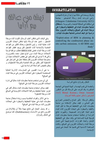 15
27
‫مرحلة‬ ‫أثناء‬ ‫التلوث‬ ‫الرسائل‬ ‫أغلب‬ ‫تناقش‬ ‫الذي‬ ‫الوقت‬ ‫وفي‬
‫الكربون‬ ‫انبعاث‬ ‫تناقش‬ ‫بأنها‬ ‫الرسالة‬ ‫هذه‬ ‫تتميز‬ – ‫التشغيل‬
‫القواعد‬ ‫من‬ ‫الكثير‬ ‫وهناك‬ ،‫التشغيل‬ ‫ليس‬ ‫و‬ ‫البناء‬ ‫عملية‬ ‫أثناء‬
‫للقواعد‬ ‫افتقار‬ ‫يوجد‬ ‫لكن‬ ‫التشغيل‬ ‫أثناء‬ ‫باإلستدامة‬ ‫الخاصة‬
‫فردية‬ ‫مراقبة‬ ‫تتطلب‬ BREEAM ‫فحتى‬ ،‫البناء‬ ‫مرحلة‬ ‫أثناء‬
،‫بالضرورة‬ ‫محدد‬ ‫معيار‬ ‫اتباع‬ ‫دون‬ ‫البناء‬ ‫مرحلة‬ ‫النبعاثات‬
‫ان‬ ‫حيث‬ ‫االنبعاثات‬ ‫خفض‬ ‫في‬ ‫كبير‬ ‫تقدم‬ ‫إلى‬ ‫تؤدي‬ ‫ال‬ ‫قد‬ ‫والتي‬
‫غير‬ ‫المراحل‬ ‫في‬ ‫عمل‬ ‫منطقة‬ ‫لكل‬ ‫الكربون‬ ‫​​انبعاثات‬‫«متوسط‬
‫و‬ .»‫التشغيلية‬ ‫بالمرحلة‬ ‫الخاصة‬ ‫تلك‬ ‫من‬ ‫بكثير‬ ‫أكبر‬ ‫التشغيلية‬
:‫يلي‬ ‫بما‬ ‫الدراسة‬ ‫أسئلة‬ ‫أهم‬ ‫تلخيص‬ ‫يمكن‬
‫الحالية‬ ‫اإلدارية‬ ‫الممارسات‬ ‫في‬ ‫القصور‬ ‫ه‬ ‫ج‬ ‫أو‬ ‫هي‬ ‫ما‬
‫البناء‬ ‫مرحلة‬ ‫في‬ ‫الكربون‬ ‫انبعاثات‬ ‫على‬ ‫للسيطرة‬ ‫المستخدمة‬
‫الموقع؟‬ ‫في‬
‫إدارة‬ ‫في‬ ً‫ا‬‫حالي‬ ‫البناء‬ ‫معلومات‬ ‫نمذجة‬ ‫تستخدم‬ ‫مدى‬ ‫أي‬ ‫إلى‬
‫الموقع؟‬ ‫في‬ ‫البناء‬ ‫بمرحلة‬ ‫الكربون‬ ‫انبعاثات‬
‫في‬ ‫أکبر‬ ‫بشکل‬ ‫البناء‬ ‫معلومات‬ ‫نمذجة‬ ‫استخدام‬ ‫یمکن‬ ‫کیف‬
‫الموقع‬ ‫في‬ ‫الکربونیة‬ ‫االنبعاثات‬ ‫ومراقبة‬ ‫تخطيط‬ ‫عملية‬ ‫تعزيز‬
‫التشغيل؟‬ ‫مرحلة‬ ‫أثناء‬
‫نمذجة‬ ‫استغالل‬ ‫زيادة‬ ‫بسبب‬ ‫المكتسبة‬ ‫والفوائد‬ ‫اآلثار‬ ‫هي‬ ‫ما‬
‫انبعاثات‬ ‫على‬ ‫والسيطرة‬ ‫التخطيط‬ ‫عملية‬ ‫في‬ ‫البناء‬ ‫معلومات‬
‫الموقع؟‬ ‫في‬ ‫البناء‬ ‫مرحلة‬ ‫أثناء‬ ‫الكربون‬
‫من‬ )%70( ‫أن‬ ً‫ال‬‫مث‬ ‫مهمة‬ ‫نتائج‬ ‫إلى‬ ‫البحث‬ ‫وصل‬ ‫قد‬ ‫و‬
‫موضح‬ ‫كما‬ ،)Substructure( ‫األساسات‬ ‫من‬ ‫ناتج‬ ‫الكربون‬
.)1( ‫رقم‬ ‫الشكل‬ ‫في‬
‫للمهندس‬ ‫نبارك‬ ‫أن‬ ‫أرابيا‬ ‫بيم‬ ‫عائلة‬ ‫في‬ ‫ويسعدنا‬ ‫يشرفنا‬
‫بجامعة‬ ‫الماجستير‬ ‫رسالة‬ ‫إتمام‬ ‫ف‬ ‫شري‬ ‫رامي‬
)Glasgow Caledonian University GCU(
‫«استغالل‬ ‫والموسومة‬ ‫المتحدة‬ ‫المملكة‬ ‫في‬ ‫اسكتلندا‬ ‫في‬
‫على‬ ‫والسيطرة‬ ‫التخطيط‬ ‫في‬ ‫البناء‬ ‫معلومات‬ ‫نمذجة‬
‫حالة‬ ،‫الكربون‬ ‫وانبعاثات‬ ‫الموقع‬ ‫في‬ ‫بناء‬‫ال‬ ‫مرحلة‬
:»‫البناء‬ ‫معلومات‬ ‫لنمذجة‬ ‫السادس‬ ‫البعد‬ ‫عن‬ ‫دراسية‬
“Exploit ation of BIM in planning &
controll ing the construction phase on–
site carbon emissions. A 6D BIM case
study”
‫الدراسة‬ ‫نتائج‬ :)1( ‫رقم‬ ‫الشكل‬
‫الجامعة‬ ‫في‬ ‫المبنية‬ ‫البيئة‬ ‫و‬ ‫الهندسة‬ ‫قسم‬ ‫الى‬ ‫والمقدمة‬
‫الدكتور‬ ‫من‬ ‫كل‬ ‫الرسالة‬ ‫على‬ ‫أشرف‬ ‫وقد‬ ،‫المذكورة‬
‫(أسماء‬ Bimal Kumar‫و‬ Omar Amoudi
)‫العربية‬ ‫باللغة‬ ‫عملهم‬ ‫وأماكن‬ ‫المشرفين‬
‫الحراري‬ ‫واإلحتباس‬ ‫المناخ‬ ‫تأثير‬ ‫الرسالة‬ ‫وتناقش‬
‫نمذجة‬ ‫من‬ ‫اإلستفادة‬ ‫يمكن‬ ‫كيف‬ ‫و‬ ‫المباني‬ ‫على‬
‫البناء‬ ‫قبل‬ ‫ما‬ ‫لمرحلة‬ ‫التخطيط‬ ‫في‬ ‫البناء‬ ‫معلومات‬
‫البناء‬ ‫اثناء‬ ‫الكربون‬ ‫انبعاث‬ ‫على‬ ‫والسيطرة‬ ‫والتنفيذ‬
‫نتائج‬ ‫وأظهرت‬ .‫الصحيحة‬ ‫القرارات‬ ‫اتخاذ‬ ‫لدعم‬
‫البناء‬ ‫معلومات‬ ‫نمذجة‬ ‫استخدام‬ ‫إمكانية‬ ‫أن‬ ‫الدراسة‬
‫التخطيط‬ ‫في‬ ‫مبكر‬ ‫وقت‬ ‫في‬ ‫للمساعدة‬ ‫قوية‬ ‫كوسيلة‬
‫تشمل‬ ‫التي‬ ‫اإلستراتيجية‬ ‫القرارات‬ ‫واتخاذ‬ ‫الشامل‬
‫وكانت‬ ،‫الموقع‬ ‫في‬ ‫الكربون‬ ‫وانبعاثات‬ ‫البناء‬ ‫مرحلة‬
‫تيسير‬ ‫هي‬ ‫البحث‬ ‫هذا‬ ‫قدمها‬ ‫التي‬ ‫األساسية‬ ‫المساهمة‬
.‫اإلستدامة‬
CONGRATULATION
‫عائلة‬ ‫من‬ ‫تهنئة‬
‫أرابيا‬ ‫بيم‬
 