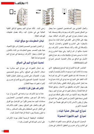 13
27
‫يجعل‬ ‫مما‬ ،‫المعنيين‬ ‫المستخدمين‬ ‫بين‬ ‫التعاوني‬ ‫والعمل‬
‫كما‬ .‫وصحته‬ ‫ودقته‬ ‫وجودته‬ ‫اإلشراف‬ ‫تحسين‬ ‫الممكن‬ ‫من‬
‫حيث‬ ‫المالك؛‬ ‫اإلشراف‬ ‫في‬ ‫البيم‬ ‫نموذج‬ ‫استخدام‬ ‫يخدم‬
‫يسمح‬ ‫مما‬ ‫البناء‬ ‫أعمال‬ ‫في‬ ‫التقدم‬ ‫على‬ ‫اطالع‬ ‫على‬ ‫يبقيه‬
.‫الزمنية‬ ‫والجداول‬ ‫التنفيذي‬ ‫المشروع‬ ‫على‬ ‫بالسيطرة‬
‫يتم‬ ،‫اإلشراف‬ ‫عناصر‬ ‫إضافة‬ ‫وأثناء‬ ،‫ذلك‬ ‫إلى‬ ‫باإلضافة‬
‫يتم‬ ‫المشروع‬ ‫نهاية‬ ‫وفي‬ .‫إزالتها‬ ‫تتم‬ ‫أو‬ ‫حالتها‬ ‫تحديث‬
‫طبق‬ ‫نموذج‬ ‫وهو‬ ،»As built« ‫بنموذج‬ ‫يسمى‬ ‫ما‬ ‫إنشاء‬
‫لنموذج‬ ‫المستمر‬ ‫التحديث‬ ‫خالل‬ ‫من‬ ‫الواقع‬ ‫مع‬ ‫األصل‬
. )BIModel( ‫البيم‬
‫الذي‬ )phase( ‫الوضع‬ ‫لها‬ ‫للنموذج‬ ‫الفردية‬ ‫العناصر‬
،‫للهدم‬ ‫أو‬ ،exist ‫باألصل‬ ‫موجودة‬ ‫أجزاء‬ ‫كانت‬ ‫إذا‬ ‫ما‬ ‫يحدد‬
‫إجراؤها‬ ‫يتم‬ ‫التي‬ ‫التغييرات‬ ‫تطبيق‬ ‫يتم‬ ‫كما‬ ،‫مصممة‬ ‫أو‬
‫ما‬ ‫نموذج‬ ‫إنشاء‬ ‫إلى‬ ‫يؤدي‬ ‫مما‬ ،‫النموذج‬ ‫على‬ ‫التنفيذ‬ ‫أثناء‬
‫البناء‬ ‫فترة‬ ‫وطوال‬ .‫الفعلي‬ ‫الوقت‬ ‫في‬ ‫المشروع‬ ‫إنجاز‬ ‫بعد‬
‫الحالة‬ ‫وتوثيق‬ ‫األعمال‬ ‫من‬ ‫بالتحقق‬ ‫اإلشراف‬ ‫جهاز‬ ‫يقوم‬
‫وبهذه‬ .‫البيم‬ ‫نموذج‬ ‫في‬ ‫تغييرات‬ ‫وإدخال‬ ،‫للمنشأ‬ ‫الراهنة‬
‫بيم‬ ‫نموذج‬ ‫المالك‬ ‫يتلقى‬ ،‫البناء‬ ‫من‬ ‫االنتهاء‬ ‫وبعد‬ ،‫الطريقة‬
‫النموذج‬ ‫هذا‬ .‫الحالي‬ ‫المبنى‬ ‫من‬ ‫األصل‬ ‫طبق‬ ‫نسخة‬ ‫للمبنى‬
‫أعمال‬ ‫عن‬ ً‫ال‬‫فض‬ ،‫المرافق‬ ‫إلدارة‬ ‫األساس‬ ‫يكون‬ ‫أن‬ ‫يمكن‬
.‫األخرى‬ ‫التحديث‬
: ‫البناء‬ ‫عملية‬ ‫خالل‬ ‫البيم‬ ‫نموذج‬
‫المحمولة‬ ‫لألجهزة‬ ‫البيم‬ ‫نموذج‬
‫المتكررة‬ ‫التغيرات‬ ‫بسبب‬ ‫الوثائق‬ ‫إلى‬ ‫السريع‬ ‫الوصول‬
‫جدول‬ ‫في‬ ‫االستثمار‬ ‫لتحقيق‬ ‫ضروري‬ ‫أمر‬ ‫المشروع‬ ‫في‬
‫التقنية‬ ‫الوثائق‬ ‫وجميع‬ ‫البيم‬ ‫نموذج‬ ‫لذلك‬ ‫ثابت‬ ‫زمني‬
‫تطبيقات‬ ‫بفضل‬ ‫وذلك‬ ،‫اليد‬ ‫متناول‬ ‫في‬ ‫هي‬ ‫الحالية‬
.‫النقالة‬ ‫للهواتف‬
‫البناء‬ ‫موقع‬ ‫مع‬ ‫المعلومات‬ ‫تبادل‬
،‫األهمية‬ ‫بالغ‬ ‫أمر‬ ‫والمقاول‬ ‫المصمم‬ ‫بين‬ ‫الجيد‬ ‫التعاون‬ ‫إن‬
‫بالتعاون‬ ‫البناء‬ ‫من‬ ‫المعلومات‬ ‫بجمع‬ ‫المصمم‬ ‫يقوم‬ ‫حيث‬
‫البيم‬ ‫نموذج‬ ‫في‬ ‫ووضعها‬ ‫اإلشراف‬ ‫وجهاز‬ ‫المقاول‬ ‫مع‬
.ً‫ا‬‫دقيق‬ ً‫ا‬‫نموذج‬ ‫ليصبح‬
‫الموقع‬ ‫في‬ ‫البيم‬ ‫نموذج‬ ‫تحديث‬
‫بعد‬ ‫مباشرة‬ ‫البيم‬ ‫نموذج‬ ‫في‬ ‫التغييرات‬ ‫إدخال‬ ‫يتم‬
‫للمصممين‬ ‫يسمح‬ ‫والذي‬ ،‫الموقع‬ ‫في‬ ‫األعمال‬ ‫استالم‬
‫التقنية‬ ‫الحلول‬ ‫واختيار‬ ‫المشروع‬ ‫على‬ ‫التعديالت‬ ‫بإجراء‬
‫ضروري‬ ‫للنموذج‬ ‫والسريع‬ ‫الصحيح‬ ‫التحديث‬ .‫المناسبة‬
.‫للمقاول‬ ‫مهمة‬ ‫تغييرات‬ ‫إلجراء‬
:‫اإلنشاء‬ ‫فترة‬ ‫طول‬ ‫اإلشراف‬
‫مرة‬ ‫أو‬ ‫األسبوع‬ ‫في‬ ‫واحدة‬ ‫مرة‬ ‫اإلشراف‬ ‫يتم‬ ‫ما‬ ً‫ة‬‫عاد‬
‫المعماريون‬ ‫المهندسون‬ ‫يستخدم‬ .‫أسبوعين‬ ‫كل‬ ‫واحدة‬
‫الفرق‬ ‫مع‬ ‫التواصل‬ ‫من‬ ً‫ا‬‫كثير‬ ‫يحسن‬ ‫مما‬ ،‫البيم‬ ‫مستندات‬
‫باإلشراف‬ ‫القيام‬ ‫ويجوز‬ .‫الموقع‬ ‫على‬ ‫بالعمل‬ ‫تقوم‬ ‫التي‬
‫وعادة‬ .‫المستثمر‬ ‫طلب‬ ‫وعلى‬ ‫المخطط‬ ‫الزمني‬ ‫اإلطار‬ ‫في‬
.‫البناء‬ ‫ألعمال‬ ‫الراهنة‬ ‫الحالة‬ ‫بجرد‬ ‫متصلة‬ ‫تكون‬ ‫ما‬
‫اإلشراف‬ ‫جودة‬ ‫لنظام‬ ‫الرئيسية‬ ‫الوظيفية‬ ‫المتطلبات‬
: 1 ‫رقم‬ ‫الجدول‬ ‫في‬ ‫كما‬ ‫البيم‬ ‫أساس‬ ‫على‬
 