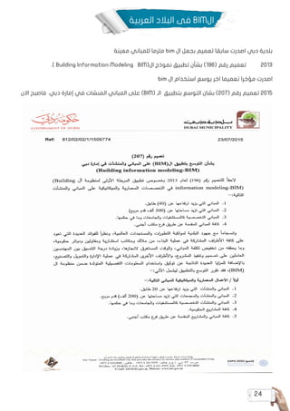 24
‫العربية‬ ‫البالد‬ ‫فى‬ BIM‫ال‬
‫معينة‬ ‫للمباني‬ ‫ملزما‬ bim ‫ال‬ ‫بجعل‬ ‫تعميم‬ ‫سابقا‬ ‫اصدرت‬ ‫دبي‬ ‫بلدية‬
.) Building Information Modeling BIM(‫ال‬ ‫نموذج‬ ‫تطبيق‬ ‫بشأن‬ )196( ‫رقم‬ ‫تعميم‬ 2013
bim ‫ال‬ ‫استخدام‬ ‫يوسع‬ ‫اخر‬ ‫تعميما‬ ‫مؤخرا‬ ‫اصدرت‬
‫االن‬ ‫فاصبح‬ ‫دبي‬ ‫إمارة‬ ‫في‬ ‫المنشات‬ ‫المباني‬ ‫على‬ )BIM( ‫الـ‬ ‫بتطبيق‬ ‫التوسع‬ ‫بشان‬ )207( ‫رقم‬ ‫تعميم‬ 2015
 