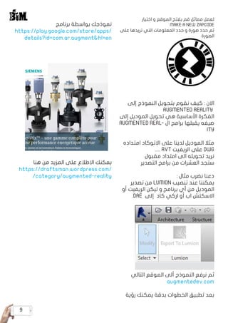 9
‫اختيار‬ ‫و‬ ‫الموقع‬ ‫بفتح‬ ‫قم‬ ‫مماثل‬ ‫لعمل‬
MAKE A NEW ZAPCODE
‫على‬ ‫تريدها‬ ‫التي‬ ‫المعلومات‬ ‫حدد‬ ‫و‬ ‫صورة‬ ‫حدد‬ ‫ثم‬
‫الصورة‬
‫إلى‬ ‫النموذج‬ ‫بتحويل‬ ‫نقوم‬ ‫كيف‬ : ‫االن‬
AUGMENTED REALITY
‫إلى‬ ‫الموديل‬ ‫تحويل‬ ‫هي‬ ‫األساسية‬ ‫الفكرة‬
AUGMENTED REAL� ‫ا ل‬ ‫برامج‬ ‫يقبلها‬ ‫صيغه‬
ITY
‫امتداده‬ ‫االتوكاد‬ ‫على‬ ‫لدينا‬ ‫الموديل‬ ‫مثال‬
..... RVT ‫الريفيت‬ ‫على‬ DWG
‫مقبول‬ ‫امتداد‬ ‫الى‬ ‫تحويله‬ ‫نريد‬
‫التصدير‬ ‫برامج‬ ‫من‬ ‫العشرات‬ ‫ستجد‬
: ‫مثال‬ ‫نضرب‬ ‫دعنا‬
‫تصدير‬ ‫من‬ LUMION ‫تنصيب‬ ‫عند‬ ‫يمكننا‬
‫أو‬ ‫الريفيت‬ ‫ليكن‬ ‫و‬ ‫برنامج‬ ‫أي‬ ‫من‬ ‫الموديل‬
.DAE ‫إلى‬ ‫كاد‬ ‫اركي‬ ‫أو‬ ‫اب‬ ‫االسكتش‬
‫التالي‬ ‫الموقع‬ ‫ألى‬ ‫النموذج‬ ‫نرفع‬ ‫ثم‬
augmentedev.com
‫رؤية‬ ‫يمكنك‬ ‫بدقة‬ ‫الخطوات‬ ‫تطبيق‬ ‫بعد‬
‫برنامج‬ ‫بواسطة‬ ‫نموذجك‬
https://play.google.com/store/apps/
details?id=com.ar.augment&hl=en
‫هنا‬ ‫من‬ ‫المزيد‬ ‫على‬ ‫االطالع‬ ‫يمكنك‬
https://draftsman.wordpress.com/
/category/augmented-reality
 