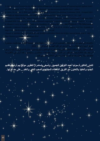 5. Ahmed, S., et al. Innovation the Change Orders management. Accepted. Journal of Engineering and Applied Scienc-
es, 2018. Accepted. [SCOPUS–] http://medwelljournals.com/ams/acceptance.php?id=32417. Author
6. Selim, O., Ahmed, S. BIM and Architectural Heritage. Creative Construction Conference 2018. Accepted 2018.
Available at: https://admin.diamond-congress.hu/congwebsites/101/upload/lecture/full/151_135_1.pdf
7. Ahmed, S., Dlask, P. The Gradual Transition to BIM in Syrian Companies. Creative Construction Conference 2018.
Accepted 2018. Available at: https://admin.diamond-congress.hu/congwebsites/101/upload/lecture/full/151_57_1.pdf
8. Ahmed, S., et al. An Analytical Study of the Possibility of Applying BIM in Syrian Projects.17th International
Scientific Conference Engineering for Rural Development carried at 23.-25.05.2018. Jelgava, LATVIA. Available at:
http://www.tf.llu.lv/conference/proceedings2018/Papers/N101.pdf
Ahmed, S., MODELING SYSTEM FOR THE RAPID CONSTRUCTION IN SYRIA. Journal Business & IT .2016. .9
http://bit.fsv.cvut.cz/archive.html#issue-0116
‫محاضرة‬ ‫قدمت‬ ‫حيث‬ ،‫التقنية‬ ‫الجامعة‬ ‫في‬ ‫الطالبية‬ ‫المؤتمرات‬ ‫في‬ ‫والمحاضرات‬ ‫المشاركات‬ ‫من‬ ‫العديد‬ ‫إلى‬ ‫باإلضافة‬
.2016 ‫عام‬ ‫في‬ ‫المدنية‬ ‫الهندسة‬ ‫كلية‬ ‫في‬ ‫الماستر‬ ‫درجة‬ ‫لطالب‬ ‫أرابيا‬ ‫ببيم‬ ‫تعريفية‬
‫وترجو‬ ،‫أرابيا‬ ‫بيم‬ ‫لموقع‬ ‫مشاركة‬ ‫مديرة‬ ‫بكونها‬ ‫فخورة‬ ‫أنها‬ ‫الدكتوراه‬ ‫ألطروحة‬ ‫العلنية‬ ‫المناقشة‬ ‫وفي‬ ‫تقول‬ ‫الدكتورة‬
‫األطروحة‬ ‫في‬ ‫ترى‬ ‫كما‬ .‫ومهندسين‬ ‫مستثمرين‬ ،‫حكومات‬ ‫العربية‬ ‫الدول‬ ‫من‬ ‫أكبر‬ ‫دعم‬ ‫التكنولوجيا‬ ‫هذه‬ ‫تجد‬ ‫أن‬
. ‫للبيم‬ ‫التدريجي‬ ‫االنتقال‬ ‫في‬ ‫ترغب‬ ‫شركة‬ ‫لكل‬ ً‫ا‬‫واضح‬ ً‫ا‬‫عملي‬ ً‫ال‬‫دلي‬ ‫خاصتها‬
‫وتقديم‬ ‫أرابيا‬ ‫بيم‬ ‫موقع‬ ‫لتطوير‬ ‫باستمرار‬ ‫وتسعى‬ ..‫للجميع‬ ‫التوفيق‬ ‫أحمد‬ ‫سونيا‬ ‫الدكتورة‬ ‫تتمنى‬
.‫قولها‬ ‫حد‬ ‫على‬ .. ‫والعلم‬ ‫للخير‬ ‫والمحب‬ ‫المجتهد‬ ‫المعطاء‬ ‫الفريق‬ ‫مع‬ ‫بالتعاون‬ ‫والمفيد‬ ‫الجديد‬
40
 