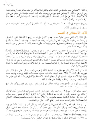 ،‫معينة‬ ‫وظيفة‬ ‫أو‬ ‫معني‬ ‫بشكل‬ ‫تعلقه‬ ‫من‬ ‫أكثر‬ ‫البياانت‬ ‫وحتليل‬ ‫الفائق‬ ‫التفكري‬ ‫على‬ ‫ابلقدرة‬ ‫ق‬ّ‫ل‬‫يتع‬ ‫االصطناعي‬ ‫الذكاء‬ ّ‫ن‬‫إ‬
،‫العامل‬ ‫على‬ ‫تسيطر‬ ‫اليت‬ ‫ابإلنسان‬ ‫الشبيهة‬ ‫األداء‬ ‫عالية‬ ‫الروبواتت‬ ‫عن‬ ‫ا‬ً‫صور‬ ‫يقدم‬ ‫االصطناعي‬ ‫الذكاء‬ ‫أن‬ ‫من‬ ‫الرغم‬ ‫وعلى‬
ً‫ال‬‫أص‬ ‫جيعله‬ ‫مما‬ .‫كبري‬‫بشكل‬ ‫ية‬‫ر‬‫البش‬ ‫املسامهات‬‫و‬ ‫ات‬‫ر‬‫القد‬ ‫يز‬‫ز‬‫تع‬ ‫إىل‬ ‫يهدف‬ ‫إنه‬ .‫البشر‬ ‫حمل‬ ‫حيل‬ ‫أن‬ ‫إىل‬ ‫يهدف‬ ‫ال‬ ‫أنه‬ ‫إال‬
.‫األعمال‬ ‫أصول‬ ‫ضمن‬ ‫كبرية‬‫قيمة‬ ‫ذو‬
‫التحتية‬ ‫البنية‬ ‫يع‬‫ر‬‫مشا‬ ‫تكلفة‬ ‫ختفيض‬ ‫يف‬ ‫االصطناعي‬ ‫للذكاء‬ ‫ئيسة‬‫ر‬ ‫تطبيقات‬ 10 ‫تساهم‬ ‫أنه‬ ‫إىل‬ ‫اإلحصائيات‬ ‫وتشري‬
.50% ‫إىل‬ ‫تصل‬ ‫بنسب‬ ‫العمالقة‬
‫التصميم‬ ‫يف‬ ‫االصطناعي‬ ‫الذكاء‬
‫الصرف‬ ‫أو‬ ‫يق‬‫ر‬‫احل‬ ‫إطفاء‬ ‫شبكة‬ ‫يع‬‫ز‬‫وتو‬ ‫تصميم‬ ‫مثل‬ ‫األفضل‬ ‫وخيتار‬ ‫للتصميم‬ ً‫ال‬‫حلو‬ ‫ر‬ّ‫ف‬‫يو‬ ‫أن‬ ‫االصطناعي‬ ‫للذكاء‬ ‫ميكن‬
‫أفضل‬ ‫اكتشاف‬ ‫ميكنه‬ ‫كما‬ ،‫املشروع‬ ‫مهام‬ ‫لة‬‫و‬‫جد‬ ‫وإعادة‬ ‫يوهات‬‫ر‬‫السينا‬ ‫أفضل‬ ‫اسة‬‫ر‬‫د‬ ‫ميكن‬ ‫اعد‬‫و‬‫الق‬ ‫بعض‬ ‫خالل‬ ‫ومن‬
‫النموذج‬ ‫تقييم‬ ‫يف‬ ‫االصطناعي‬ ‫الذكاء‬ ‫استخدام‬ ‫ميكن‬ ‫كما‬ ،‫بينهم‬ ‫االختيار‬‫و‬ ‫االفضل‬ ‫احللول‬ ‫اسة‬‫ر‬‫ود‬ ‫للتعارضات‬ ‫حلول‬
.‫للمعايري‬ ‫مطابقته‬ ‫من‬ ‫التأكد‬‫و‬
Artificial Intelligence ‫االصطناعي‬ ‫الذكاء‬ ‫مبساعدة‬ ‫املعماري‬ ‫«التصميم‬ ‫ان‬‫و‬‫بعن‬ ،ً‫ا‬ً‫مؤخر‬ ‫شر‬ُ‫ن‬ ‫مقال‬ ‫يف‬
‫أساليب‬ Jan Cudzi Kacper Radziszewski ‫انقش‬ ،« Aided Architectural Design
‫هتم‬ ‫مسألة‬ ‫«أصبحت‬ ‫ية‬‫ر‬‫التطو‬ ‫ارزميات‬‫و‬‫اخل‬ ‫أن‬ ‫إىل‬ ‫تشري‬ ،‫التصميم‬ ‫لتحسني‬ ‫الذكاء‬ ‫على‬ ‫قائمة‬ ‫ارزميات‬‫و‬‫خ‬ ‫لتنفيذ‬ ‫خمتلفة‬
.‫طويلة‬ ‫فرتة‬ ‫منذ‬ ‫استها‬‫ر‬‫د‬ ‫متت‬ ‫املعماري‬ ‫التصميم‬ ‫يف‬ ‫تطبيقاهتم‬ ‫أن‬ ‫مضيفني‬ ،»‫يني‬‫ر‬‫املعما‬ ‫املهندسني‬‫و‬ ‫املصممني‬‫و‬ ‫الفنانني‬
‫اهليكل‬ ‫مثل‬ ‫أشياء‬ ‫حتسني‬ ‫يق‬‫ر‬‫ط‬ ‫عن‬ ‫املشكالت‬ ‫حل‬ ‫على‬ ‫املصممني‬ ‫تساعد‬ ‫أن‬ ‫ميكن‬ ‫ية‬‫ر‬‫طو‬ّ‫الت‬ ‫ارزميات‬‫و‬‫اخل‬ ‫أن‬ ‫يالحظون‬
.‫اد‬‫و‬‫امل‬ ‫اختيار‬‫و‬ ‫االنشائي‬
‫تقوم‬ ،‫املثال‬ ‫سبيل‬ ‫على‬ .‫املبكرة‬ ‫التصميم‬ ‫احل‬‫ر‬‫م‬ ‫يف‬ ‫الذكية‬ ‫ية‬‫ر‬‫التطو‬ ‫ارزميات‬‫و‬‫اخل‬ ‫مع‬ ‫إاثرة‬ ‫األكثر‬ ‫الفرصة‬ ‫ن‬ُ‫تكم‬ ‫مبا‬‫ر‬
‫ية‬‫ر‬‫ا‬‫ر‬‫احل‬ ‫احة‬‫ر‬‫ال‬‫و‬ ‫اإلضاءة‬‫و‬ ‫الطاقة‬ ‫أبداء‬ ‫املتعلقة‬ ‫األخرى‬ ‫البياانت‬‫و‬ ‫النماذج‬ ‫بتقييم‬ METABUILD ‫ارزمية‬‫و‬‫خ‬
‫أداء‬ ‫امل‬‫و‬‫ع‬ ‫يقيم‬ ‫أنه‬ ،‫ذلك‬ ‫من‬ ‫األفضل‬‫و‬ .‫االستدامة‬ ‫أهداف‬ ‫تتجاوز‬ ‫أو‬ ‫تليب‬ ‫تصميم‬ ‫ات‬‫ر‬‫خيا‬ ‫إلنشاء‬ ‫اء‬‫و‬‫اهل‬ ‫وجودة‬
.‫التكلفة‬ ‫فعالية‬ ‫على‬ ‫احلفاظ‬‫و‬ ‫احلياة‬ ‫دورة‬ ‫نفقات‬ ‫من‬ ‫للحد‬ ‫التكلفة‬
‫تلك‬ ‫ليد‬‫و‬‫ت‬ ‫ميكننا‬‫و‬ .‫أفضل‬ ٍ‫مبان‬ ‫ستنتج‬ ‫جبدية‬ ‫االعتبار‬ ‫يف‬ ‫التكلفة‬‫و‬ ‫احة‬‫ر‬‫ال‬‫و‬ ‫االستدامة‬ ‫ا‬ً‫ق‬‫ح‬ ‫أتخذ‬ ‫اليت‬ ‫التصميمات‬
.‫االصطناعى‬ ‫الذكاء‬ ‫مبساعدة‬ ‫التصميمات‬
‫تتكلم‬ ‫أن‬ ‫يكون‬ ‫املستقبل‬ ‫يف‬ ‫املبىن‬ ‫تصميم‬ )‫العينني‬ ‫مغمض‬ ‫أنت‬‫و‬ ‫أ‬‫ر‬‫ستق‬ ‫كيف‬‫اعرف‬ ‫ال‬ ( ‫يلي‬ ‫ما‬ ‫وختيل‬ ‫عينيك‬ ‫أغمض‬
‫مساحته‬ ً‫ال‬‫ز‬‫من‬ ‫يل‬ ‫تصمم‬ ‫أن‬ ‫يدك‬‫ر‬‫أ‬ :‫االيفون‬ siri ‫انمج‬‫ر‬‫وب‬ HER ‫فيلم‬ ‫يف‬ ‫كما‬ ‫له‬ ‫وتقول‬ ‫احلاسوب‬ ‫مع‬ ‫املايك‬ ‫يف‬
‫االنشائي‬‫و‬ ‫املعماري‬ ‫ابلتصميم‬ ‫احلاسوب‬ ‫يقوم‬ ‫اين‬‫و‬‫ث‬ ‫خالل‬ ‫ويف‬ ،‫يه‬‫ز‬‫بو‬‫ر‬‫كو‬‫لو‬ ‫بتصميم‬ ‫مرت‬ 200 ‫مساحة‬ ‫على‬ ‫ار‬‫و‬‫أد‬ ‫مخس‬
.‫عارضات‬ّ‫الت‬ ‫من‬ ِِ‫خال‬ BIM ‫منوذج‬‫و‬ ‫للبيئة‬ ‫صديق‬ ‫تصميم‬ ‫أبفضل‬ ‫الكهروميكانيكا‬‫و‬
‫وقت‬ ‫عن‬ ‫املقال‬ ‫اءتك‬‫ر‬‫ق‬ ‫وقت‬ ً‫ا‬‫ري‬‫كث‬‫تطور‬ ‫وقد‬ ‫اثنية‬ ‫كل‬‫يتطور‬ ‫الذي‬ ‫االصطناعي‬ ‫الذكاء‬ ‫بفضل‬ ً‫ا‬‫يب‬‫ر‬‫ق‬ ‫؟‬ ‫هذا‬ ‫يكون‬ ‫مىت‬
‫ستتمكن‬ ‫االصطناعي‬ ‫الذكاء‬ ‫اإلنسان‬ ‫يطور‬ ‫“عندما‬ ‫املقال‬ ‫تنهى‬ ‫عندما‬ ‫تطور‬ ‫وسيكون‬ ‫كتابته‬‫وقت‬ ‫عن‬ ً‫ا‬‫خمتلف‬ ‫نشره‬
”.‫ايد‬‫ز‬‫الت‬ ‫يف‬ ‫فائق‬ ‫مبعدل‬ ‫نفسها‬ ‫تصميم‬ ‫إبعادة‬ ‫ستقوم‬ ‫حيث‬ ،‫اإلنسان‬ ‫عن‬ ‫منفصل‬ ‫بشكل‬ ‫نفسها‬ ‫على‬ ‫االعتماد‬ ‫من‬
‫أساس‬ ‫«ال‬ ‫التصميم‬ ‫يف‬ ‫يدخل‬ ‫لن‬ ‫االصطناعي‬ ‫الذكاء‬ ‫أن‬ ‫يعتقد‬ ‫ادويب‬ ‫كة‬‫شر‬ ‫من‬ Patrick Hebron ‫كان‬‫وإن‬
».‫كمصممني‬‫وخاصة‬ ،‫البشر‬ ‫حمل‬ ‫حيل‬ ‫أن‬ ‫ميكن‬ ‫االصطناعي‬ ‫الذكاء‬ ّ‫ن‬‫أ‬ ‫الصحة‬ ‫من‬ ‫الكالم‬ ‫هلذا‬
10 ‫ابيا‬‫ر‬‫أ‬ ‫بيم‬
 