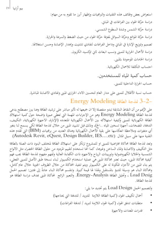 19 ‫ابيا‬‫ر‬‫أ‬ ‫بيم‬
:‫مهام‬ ‫من‬ ‫به‬ ‫تقوم‬ ‫ما‬ ‫أبرز‬ ‫وإظهار‬ ‫الربجميات‬‫و‬ ‫التقنيات‬ ‫هذه‬ ‫وظائف‬ ‫بعض‬ ‫اض‬‫ر‬‫استع‬
.‫املباين‬ ‫يف‬ ‫اغات‬‫ر‬‫الف‬ ‫بني‬ ‫اء‬‫و‬‫اهل‬ ‫كة‬‫حر‬ ‫اسة‬‫ر‬‫د‬
.‫الشمسي‬ ‫السطوع‬ ‫وشدة‬ ‫الشمس‬ ‫كة‬‫حر‬ ‫اسة‬‫ر‬‫د‬
.‫ارة‬‫ر‬‫احل‬‫و‬ ‫السرعة‬‫و‬ ‫الضغط‬ ‫حيث‬ ‫من‬ ‫اء‬‫و‬‫اهل‬ ‫كة‬‫حر‬ ‫ملعرفة‬ ‫ائل‬‫و‬‫الس‬ ‫كة‬‫وحر‬ ‫ائع‬‫و‬‫امل‬ ‫كة‬‫حر‬ ‫اسة‬‫ر‬‫د‬
.‫استغالهلا‬ ‫وحسن‬ ‫اإلضاءة‬ ‫وإهدار‬ ‫تشتيت‬ ‫لتفادي‬ ‫اغات‬‫ر‬‫الف‬ ‫وداخل‬ ‫املباين‬ ‫يف‬ ‫اإلانرة‬ ‫يع‬‫ز‬‫وتو‬ ‫تصميم‬
.‫بون‬‫ر‬‫الك‬ ‫كسيد‬‫او‬ ‫اثين‬ ‫انبعاث‬ ‫ونسب‬ ‫للمبىن‬ ‫ية‬‫ر‬‫ا‬‫ر‬‫احل‬ ‫األمحال‬ ‫اسة‬‫ر‬‫د‬
.‫ابملبىن‬ ‫املوجودة‬ ‫اخلامات‬ ‫اسة‬‫ر‬‫د‬
.‫ابئية‬‫ر‬‫الكه‬ ‫لالمحال‬ ‫التكلفة‬ ‫احتساب‬
.‫للمستخدمني‬ ‫املياه‬ ‫كمية‬‫حساب‬
.‫للمبىن‬ ‫الداخلية‬ ‫ارة‬‫ر‬‫احل‬ ‫حساب‬
.‫املباشرة‬ ‫االضاءة‬ ‫وتفادي‬ ‫املبىن‬ ‫اري‬‫ر‬‫احل‬ ‫االداء‬ ‫لتحسني‬ ‫العام‬ ‫مدار‬ ‫على‬ ‫للمبىن‬ ‫األظالل‬ ‫نسبة‬ ‫حساب‬
Energy Modeling ‫الطاقة‬ ‫منذجة‬ 3-2-
‫يدعى‬ ‫مصطلح‬ ‫يربز‬ ‫وهنا‬ ‫الطاقة‬ ‫ترشيد‬ ‫على‬ ‫مباشر‬ ‫أتثري‬ ‫له‬ ‫مجيعها‬ ‫ان‬ ‫إال‬ ‫منفصلة‬ ‫تبدو‬ ‫ابقة‬ّ‫الس‬ ‫النقاط‬ ‫أن‬ ‫من‬ ‫غم‬ُّ‫الر‬ ‫على‬
‫استهالك‬ ‫كمية‬‫حول‬ ‫اضحة‬‫و‬ ‫صورة‬ ‫تعطي‬ ‫اليت‬ ‫املهمة‬ ‫اءات‬‫ر‬‫اإلج‬ ‫من‬ ‫وهو‬ Energy Modeling ‫الطاقة‬ ‫منذجة‬
،‫التكييف‬ ،‫ابئية‬‫ر‬‫الكه‬ ‫االجهزة‬ ،‫(اإلانرة‬ ‫املتعدده‬ ‫ابئية‬‫ر‬‫الكه‬ ‫األمحال‬ ‫بني‬ ‫استهالكه‬ ‫كيفية‬‫و‬ ‫للمبىن‬ ‫ابئية‬‫ر‬‫الكه‬ ‫الطاقة‬
‫بتغري‬ ‫لنا‬ ‫يسمح‬ ‫لكي‬ ‫الطاقة‬ ‫منذجة‬ ‫خالل‬ ‫من‬ ‫املبىن‬ ‫تشييد‬ ‫قبل‬ ‫وذلك‬ ،)‫..اخل‬ ‫املياه‬ ‫تسخني‬ ‫أجهزة‬ ،‫املضخات‬ ،‫التدفئة‬
‫هذه‬ ‫تقدم‬ ‫اليت‬ )BIM( ‫برجميات‬ ‫من‬ ‫العديد‬ ‫وهناك‬ ‫ابئية‬‫ر‬‫الكه‬ ‫األمحال‬ ‫بقية‬ ‫على‬ ‫انعكاسها‬ ‫ومالحظة‬ ‫ات‬‫ري‬‫متغ‬ ‫أي‬
)Autodesk Revit, eQuest, Design Builder, IES….etc( ‫املثال‬ ‫سبيل‬ ‫على‬ ‫منها‬ ‫التقنية‬
‫ابلطاقة‬ ‫الصلة‬ ‫ذات‬ ‫البنود‬ ‫ملختلف‬ ‫الطاقة‬ ‫استهالك‬ ‫على‬ ‫تكز‬‫ر‬‫ت‬ ‫للمشروع‬ ‫او‬ ‫للمبىن‬ ‫اضية‬‫رت‬‫اف‬ ‫حماكاة‬ ‫الطاقة‬ ‫منذجة‬ ‫وتعد‬
‫اح‬‫و‬‫االل‬ ‫مثل‬ ‫اء‬‫ر‬‫اخلض‬ ‫الطاقة‬ ‫حلول‬ ‫من‬ ‫املردود‬ ‫لتقييم‬ ‫تستخدم‬ ‫اهنا‬ ‫كما‬ ،‫وغريها‬ ‫الساخن‬ ‫املاء‬‫و‬ ‫االضاءة‬‫و‬ ‫التكييف‬ ‫مثل‬
‫فهم‬ ‫جيب‬ ‫الطاقة‬ ‫منذجة‬ ‫مفهوم‬ ‫لفهم‬‫و‬ ‫العالية‬ ‫الكفاءة‬ ‫ذات‬ ‫االجهزه‬‫و‬ ‫ايح‬‫ر‬‫ال‬ ‫بينات‬‫ر‬‫وتو‬ ‫الكهروضوئية‬ ‫اخلالاي‬‫و‬ ‫الشمسية‬
،‫الفعلي‬ ‫للمبىن‬ ‫األصل‬ ‫طبق‬ ‫نسخة‬ ‫لبناء‬ ‫الكمبيوتر‬ ‫استخدام‬ ‫عملية‬ ‫هي‬ ‫املبىن‬ ‫حماكاة‬ ‫تعترب‬ ‫حيث‬ ،‫املبىن‬ ‫حماكاة‬ ‫كيفية‬
،‫كامل‬‫عام‬ ‫خالل‬ ‫اجلوية‬ ‫الظروف‬ ‫خالل‬ ‫من‬ ‫احملاكاة‬ ‫تنفيذ‬ ‫ويتم‬ ‫الكمبيوتر‬ ‫على‬ ‫له‬ ‫املكونة‬ ‫اء‬‫ز‬‫األج‬ ‫من‬ ‫املبىن‬ ‫بناء‬ ‫يتم‬
‫احلمل‬ ‫تصميم‬ :‫فئتني‬ ‫إىل‬ ً‫ة‬‫عاد‬ ‫البناء‬ ‫حماكاة‬ ‫وتنقسم‬ .‫كبرية‬ ‫قيمة‬ ‫هلا‬ ‫وهلذا‬ ‫ابملستقبل‬ ‫للتنبؤ‬ ‫وسيلة‬ ‫هو‬ ‫البناء‬ ‫وحماكاة‬
‫هو‬ ‫الطاقة‬ ‫اسة‬‫ر‬‫د‬ ‫هبدف‬ ‫املبىن‬ ‫حملاكاة‬ ‫ائج‬‫ر‬‫ال‬ ‫التعبري‬‫و‬ .Energy-Analysis ‫الطاقة‬ ‫وحتليل‬ ، Load Desig
.‫الطاقة‬ ‫منذجة‬
:‫يلي‬ ‫ما‬ ‫حتديد‬ ‫يتم‬ Load Design ‫احلمل‬ ‫لتصميم‬‫و‬
)‫حيتاجها‬ ‫اليت‬ ‫للتدفئة‬ / ‫يد‬‫رب‬‫للت‬ ‫الالزمة‬ ‫الطاقة‬ ‫(كمية‬ ‫اء‬‫و‬‫اهل‬ ‫تكييف‬ ‫أمحال‬ 	•
)‫اغات‬‫ر‬‫الف‬ ‫لتدفئة‬ / ‫يد‬‫رب‬‫لت‬ ‫الالزمة‬ ‫اء‬‫و‬‫اهل‬ ‫(كمية‬ ‫اء‬‫و‬‫اهل‬ ‫تدفق‬ ‫متطلبات‬ 	•
‫االجهزة‬‫و‬ ‫املعدات‬ ‫ات‬‫ر‬‫قد‬ 	•
 