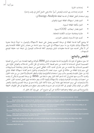 20 ‫ابيا‬‫ر‬‫أ‬ ‫بيم‬
:‫اجع‬‫ر‬‫امل‬
1.	 Anderson M. Lewis,” THE PERCEIVED VALUE OF USING BIM FOR ENERGY SIMULATION”, Colorado State University (2014).
2.	 Becerik-Gerber, Burcin, and Karen Kensek. «Building information modeling in architecture, engineering, and construction: Emerging research direc-
tions and trends.» Journal of professional issues in engineering education and practice136.3 (2009): 139-147.‫‏‬
3.	 Dowsett, R. M., and C. F. Harty. «EVALUATING THE BENEFITS OF BIM FOR SUSTAINABLE DESIGN–A REVIEW.» http://www. reading. ac. uk/
web/FILES/tsbe/Dowsett_TSBE_Conference_Paper_2013. pdf accessed on 19.12 (2013): 2014.
4.	 Gonzales, Aaron J. Thinking smart: Incorporating Smart Buildings design theory, Building Information Modeling, and Integrated Project Delivery
into architecture design school curriculum. Diss. Capella University, 2014.
5.	 Jalaei, Farzad, and Ahmad Jrade. «Integrating building information modeling (BIM) and LEED system at the conceptual design stage of sustainable
buildings.» Sustainable Cities and Society 18 (2015): 95-107.
6.	 Krygiel, Eddy, and Brad Nies. Green BIM: successful sustainable design with building information modeling. John Wiley & Sons, 2008
7.	 KHEE POH LAM,” Sustainability Performance Simulation Tools for Building Design”, Article, Carnegie Mellon University,
Switzerland. WCED 1987: 8,43
‫ارة‬‫ر‬‫احل‬ ‫إمدادات‬ 	•
)‫احد‬‫و‬ ‫وقت‬ ‫يف‬ ‫كامل‬‫احلمل‬ ‫وهي‬ ‫حالة‬ ‫أ‬‫و‬‫أس‬ ‫(يفرتض‬ ‫النبات‬ ‫ري‬ ‫إمدادات‬ ‫ات‬‫ر‬‫قد‬ 	•
:‫يف‬ Energy-Analysis ‫الطاقة‬ ‫منذجة‬ ‫أو‬ ‫الطاقة‬ ‫حتليل‬ ‫استخدام‬ ‫ويتم‬
.‫اتري‬‫و‬‫الف‬‫و‬ ‫اي‬‫ر‬‫شه‬ ‫الطاقة‬ ‫استهالك‬ ‫مبقدار‬ ‫التنبؤ‬ 	•
.‫السنوية‬ ‫الطاقة‬ ‫بتكلفة‬ ‫التنبؤ‬ 	•
.‫السنوية‬ CO2 ‫انبعااثت‬ ‫مبقدار‬ ‫التنبؤ‬ 	•
.‫املختلفة‬ ‫الكفاءة‬ ‫ات‬‫ر‬‫خيا‬ ‫ومفاضلة‬ ‫نة‬‫ر‬‫مقا‬ 	•
.‫ات‬‫ر‬‫اخليا‬ ‫ملختلف‬ ‫االسرتداد‬ ‫فرتة‬ ‫حتديد‬ 	•
‫ية‬‫ر‬‫صف‬ ‫ملرحلة‬ ً‫احيان‬ ‫به‬ ‫الوصول‬‫و‬ ‫االستهالك‬ ‫ضبط‬ ‫على‬ ‫ويعمل‬ ‫التصميم‬ ‫مرحلة‬ ‫يف‬ ‫الطاقة‬ ‫منذجة‬ ‫أمهية‬ ‫يوضح‬ ‫مما‬
‫وهو‬ ‫جددة‬ّ‫املت‬ ‫اقة‬ّ‫ط‬‫ال‬ ‫إنتاج‬ ‫مصادر‬ ‫من‬ ‫انتاجة‬ ‫سيتم‬ ‫وما‬ ،‫املبىن‬ ‫يف‬ ‫استهالكه‬ ‫سيتم‬ ‫ما‬ ‫بني‬ ‫نة‬‫ز‬‫ا‬‫و‬‫ابمل‬ ‫وذلك‬ ‫لالستهالك‬
‫للوضع‬ ‫حقيقة‬ ‫شبه‬ ‫تنيجة‬ ‫إىل‬ ‫للوصول‬ ‫املدخالت‬ ‫كافة‬ ‫وتوصيف‬ ‫املباىن‬ ‫معلومات‬ ‫منذجة‬ ‫دون‬ ‫حتديده‬ ‫ميكن‬ ‫ال‬ ‫أمر‬
.‫املستهدف‬
:‫والنتائج‬ ‫امللخص‬
‫العملية‬ ‫يف‬ ‫أساسي‬ ‫جزء‬ ‫املتعددة‬ ‫اجمها‬‫ر‬‫وب‬ ‫اهتا‬‫و‬‫أبد‬ BIM ‫املباين‬ ‫معلومات‬ ‫منذجة‬ ‫لوجيا‬‫و‬‫تكن‬ ‫أبن‬ ‫جنزم‬ ‫أن‬ ‫نستطيع‬ ‫سبق‬ ‫مما‬
‫على‬ ‫املؤثرة‬ ‫امل‬‫و‬‫الع‬‫و‬ ‫املدخالت‬ ‫تكدس‬ ‫ظل‬ ‫يف‬ ‫وخاصة‬ ‫االداء‬ ‫لضبط‬ ‫دعم‬ ‫من‬ ‫تقدمه‬ ‫ملا‬ ‫املستدامة‬ ‫للمباين‬ ‫التصميمية‬
‫يوهات‬‫ر‬‫للسينا‬ ‫ومفاضلة‬ ‫اختيار‬‫و‬ ‫ضبط‬ ‫من‬ ‫للمبىن‬ ‫الطاقي‬ ‫األداء‬ ‫حتديد‬ ‫يف‬ ‫هام‬ ‫دور‬ ‫من‬ ‫تقدمه‬ ‫ملا‬‫و‬ ،‫املستدام‬ ‫التصميم‬
‫ابملباين‬ ‫الطاقة‬ ‫استهالك‬ ‫كفاءة‬‫لدعم‬ ‫احللول‬‫و‬ ‫اتيجيات‬‫رت‬‫االس‬ ‫تتعدد‬ ‫حيث‬ ،‫املبىن‬ ‫يف‬ ‫خالهلا‬ ‫من‬ ‫الطاقة‬ ‫إدارة‬ ‫سيتم‬ ‫اليت‬
‫احللول‬ ‫هذه‬ ‫بني‬ ‫من‬ ‫االختيار‬‫و‬ )‫احلديثة‬ ‫النظم‬‫و‬ ‫اد‬‫و‬‫امل‬‫و‬ ‫لوجيا‬‫و‬‫للتكن‬ ‫استخدام‬ ‫وبني‬ ‫سالب‬ ‫وتصميم‬ ‫تقليدية‬ ‫حلول‬ ‫بني‬ ‫(ما‬
‫يقدمه‬ ‫أن‬ ‫ميكن‬ ‫ملا‬ ‫التصميم‬ ‫مرحلة‬ ‫يف‬ BIM‫ـ‬‫ل‬‫ا‬ ‫دور‬ ‫ميثلة‬ ‫ما‬ ‫وهو‬ ‫ار‬‫ر‬‫الق‬ ‫اختاذ‬ ‫لدعم‬ ‫أداه‬ ‫إىل‬ ‫حيتاج‬ ‫منها‬ ‫األنسب‬ ‫وحتديد‬
‫اخلاص‬ ‫ار‬‫ر‬‫الق‬ ‫لتحديد‬ ‫العمل‬ ‫يق‬‫ر‬‫ف‬ ‫ماحيتاجه‬ ‫وهو‬ ،‫األداء‬ ‫كيفية‬‫و‬ ‫ابالستهالك‬ ‫ات‬‫ؤ‬‫وتنب‬ ‫اضية‬‫رت‬‫اف‬ ‫وقياسات‬ ‫احصاءات‬ ‫من‬
‫وختتصر‬ ‫التنفيذ‬‫و‬ ‫التصميم‬ ‫مرحلة‬ ‫يف‬ ‫دعم‬ ‫أداة‬‫و‬ ‫ار‬‫ر‬‫الق‬ ‫الختاذ‬ ‫صلبة‬ ‫أرض‬ ‫مبثابة‬ ‫فهو‬ ‫اعتمادها‬ ‫سيتم‬ ‫اليت‬ ‫اتيجيات‬‫رت‬‫ابالس‬
‫احمليطة‬ ‫الظروف‬ ‫ظل‬ ‫يف‬ ‫فعاليتها‬ ‫مدى‬ ‫متوقع‬ ‫وغري‬ ‫وخمتربه‬ ‫مدروسة‬ ‫غري‬ ‫ات‬‫ر‬‫ا‬‫ر‬‫ق‬ ‫اختاذ‬ ‫يف‬ ‫املهدور‬ ‫املال‬‫و‬ ‫الوقت‬ ‫من‬ ‫الكثري‬
.‫له‬ ‫جماور‬ ‫كان‬‫وإن‬ ‫حىت‬ ‫آخر‬ ‫مشروع‬ ‫أي‬ ‫عن‬ ‫املكانية‬ ‫وخصائصة‬ ‫مبوقعة‬ ‫يتميز‬ ‫الذي‬‫و‬ ‫ابملشروع‬
 