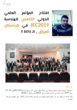 45 ‫ابيا‬‫ر‬‫أ‬ ‫بيم‬
‫متر‬‫ؤ‬‫امل‬ ‫عن‬
23-25 ‫يف‬ )IEC2019( ‫للهندسة‬ ‫اخلامس‬ ‫الدويل‬ ‫متر‬‫ؤ‬‫امل‬ ‫ة‬ّ‫التقني‬ ‫بيل‬‫ر‬‫أ‬ ‫وجامعة‬ ‫ة‬ّ‫لي‬‫و‬‫الد‬ ‫تيشك‬ ‫جامعة‬ ‫استضافت‬
.IEEE ‫ـ‬‫ل‬‫ل‬ ‫اق‬‫ر‬‫الع‬ ‫وقسم‬ IEEE ‫قبل‬ ‫من‬ ‫ة‬ّ‫الفني‬ ‫الناحية‬ ‫من‬ ‫الرعاية‬ ‫ت‬ّ‫مت‬ .2019 ‫يونيو‬
‫جمال‬ ‫يف‬ ‫ات‬‫ر‬‫التطو‬ ‫حول‬ ‫األفكار‬ ‫وتبادل‬ ‫ملناقشة‬ ‫للباحثني‬ ‫منرب‬ ‫وتوفري‬ ‫البحوث‬ ‫نتائج‬ ‫نشر‬ ‫هو‬ ‫متر‬‫ؤ‬‫امل‬ ‫من‬ ‫اهلدف‬ ‫كان‬‫و‬
.‫اهلندسة‬
‫عبدهللا‬ ‫توانا‬ .‫م‬ :‫اعداد‬
‫العراق‬ ‫كردستان‬ – ‫السليمانية‬ ‫جامعة‬
‫العلمي‬ ‫المؤتمر‬ ‫افتتاح‬
‫للهندسة‬ ‫الخامس‬ ‫الدولي‬
‫كردستان‬ ‫في‬ IEC2019
!! BIM ‫الـ‬ _ ‫العراق‬
 