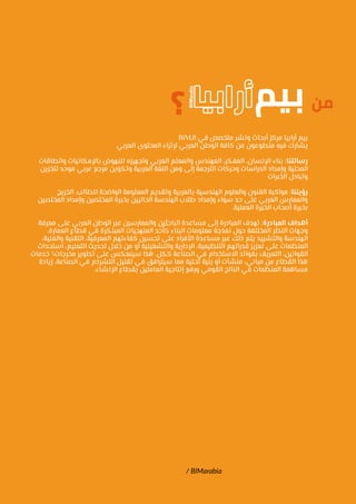 / BIMarabia
BIM‫الـ‬ ‫في‬ ‫متخصص‬ ‫ونشر‬ ‫أبحاث‬ ‫مركز‬ ‫أرابيا‬ ‫بيم‬
‫العربي‬ ‫المحتوى‬ ‫إلثراء‬ ‫العربي‬ ‫الوطن‬ ‫كافة‬ ‫من‬ ‫متطوعون‬ ‫فيه‬ ‫يشارك‬
‫والطاقات‬ ‫باإلمكانيات‬ ‫للنهوض‬ ‫وتجهيزه‬ ‫العربي‬ ‫والمعلم‬ ‫المهندس‬ ،‫المفكر‬ ،‫اإلنسان‬ ‫بناء‬ :‫رسالتنا‬
‫لتخزين‬ ‫موحد‬ ‫عربي‬ ‫مرجع‬ ‫وتكوين‬ ‫العربية‬ ‫اللغة‬ ‫ومن‬ ‫إلى‬ ‫الترجمة‬ ‫وحركات‬ ‫الدراسات‬ ‫وإمداد‬ ‫المحلية‬
‫الخبرات‬ ‫وتبادل‬
‫الخريج‬ ،‫للطالب‬ ‫الواضحة‬ ‫المعلومة‬ ‫وتقديم‬ ‫بالعربية‬ ‫الهندسية‬ ‫والعلوم‬ ‫الفنون‬ ‫مواكبة‬ :‫رؤيتنا‬
‫المختصين‬ ‫وإمداد‬ ‫المختصين‬ ‫بخبرة‬ ‫الحاليين‬ ‫الهندسة‬ ‫طالب‬ ‫وإمداد‬ ‫سواء‬ ‫حد‬ ‫على‬ ‫العربي‬ ‫والممارس‬
.‫العملية‬ ‫الخبرة‬ ‫أصحاب‬ ‫بخبرة‬
‫معرفة‬ ‫على‬ ‫العربي‬ ‫الوطن‬ ‫عبر‬ ‫والممارسين‬ ‫الباحثين‬ ‫مساعدة‬ ‫إلى‬ ‫المبادرة‬ ‫تهدف‬ :‫المبادرة‬ ‫أهداف‬
،‫العمارة‬ ‫قطاع‬ ‫في‬ ‫المبتكرة‬ ‫المنهجيات‬ ‫كأحد‬ ‫البناء‬ ‫معلومات‬ ‫نمذجة‬ ‫حول‬ ‫المختلفة‬ ‫النظر‬ ‫وجهات‬
،‫والفنية‬ ‫التقنية‬ ،‫المعرفية‬ ‫كفاءتهم‬ ‫تحسين‬ ‫على‬ ‫األفراد‬ ‫مساعدة‬ ‫عبر‬ ‫ذلك‬ ‫يتم‬ ‫والتشييد‬ ‫الهندسة‬
‫استحداث‬ ،‫التعليم‬ ‫تحديث‬ ‫خالل‬ ‫من‬ ‫أو‬ ‫والتشغيلية‬ ‫اإلدارية‬ ،‫التنظيمية‬ ‫قدراتهم‬ ‫تعزيز‬ ‫على‬ ‫المنظمات‬
‫خدمات‬ ‫مخرجات‬ ‫تطوير‬ ‫على‬ ‫سينعكس‬ ‫هذا‬ .‫ككل‬ ‫الصناعة‬ ‫في‬ ‫االستخدام‬ ‫بفوائد‬ ‫التعريف‬ ،‫القوانين‬
‫زيادة‬ ،‫الصناعة‬ ‫في‬ ‫التشرذم‬ ‫تقليل‬ ‫في‬ ‫سيترافق‬ ‫مما‬ ‫تحتية‬ ‫بنية‬ ‫أو‬ ‫منشآت‬ ،‫مباني‬ ‫من‬ ‫القطاع‬ ‫هذا‬
.‫اإلنشاء‬ ‫بقطاع‬ ‫العاملين‬ ‫إنتاجية‬ ‫ورفع‬ ‫القومي‬ ‫الناتج‬ ‫في‬ ‫المنظمات‬ ‫مساهمة‬
 