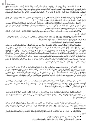 28 BIMarabia
•	
‫المعالج‬ ‫فاألسمنت‬ ،‫وكفاءة‬ ‫صالبة‬ ‫ث‬
�‫وأك‬ ،‫كلفة‬ ‫أقل‬ ‫للبناء‬ ‫مواد‬ ‫وجود‬ ‫النانو‬ ‫تكنولوجيا‬ ‫تضمن‬ : ‫المنازل‬ ‫بناء‬
‫الحديد‬ ‫قوة‬ ‫ضعف‬ 60 ‫إىل‬ ‫قوته‬ ‫تصل‬‫بالنانو‬ ‫المعالج‬ ‫الحديد‬ ‫أن‬ ‫كما‬ ،‫العادي‬ ‫األسمنت‬ ‫قوة‬ ‫ضعف‬ ‫قوته‬ ‫ي‬ ‫ج‬
�‫تكنولو‬‫بالنانو‬
‫لمحدودي‬ ‫السكن‬ ‫أزمة‬ ‫حل‬ ‫خاللها‬ ‫من‬ ‫الهند‬ ‫واستطاعت‬ ،‫دوالر‬ ‫آالف‬ 8 ‫الواحد‬ ‫ل‬‫نز‬
�‫الم‬ ‫تكلفة‬ ‫أن‬ ‫عىل‬ ‫عالوة‬ ،‫الصلب‬
.‫الدخل‬
•	
‫جعل‬ ‫عىل‬ ،‫الكربونية‬ ‫النانوية‬ ‫األنابيب‬ ‫مثل‬ ،‫النانوية‬ ‫المواد‬ ‫تعمل‬ - Structural materials ‫اإلنشائية‬ ‫المواد‬
.‫المواد‬ ‫ي‬
‫ف‬
� ‫التآكل‬ ‫من‬ ‫ويحد‬ ،‫البناء‬ ‫ي‬
‫ف‬
� ‫المطلوبة‬ ‫العمالة‬ ‫من‬ ‫يقلل‬ ‫مما‬ ،‫أقوى‬ ‫المواد‬
•	
‫سطحية‬ ‫كطالءات‬‫المستخدمة‬ ‫النانوية‬ ‫المواد‬ -Surfaces and surface coatings ‫ي‬
‫السطح‬ ‫والطالء‬ ‫السطوح‬
‫ي‬
‫ت‬
�‫ال‬ ‫الخرسانية‬ ‫للهياكل‬ ‫وطالءات‬ ‫التنظيف‬ ‫ي‬
‫ت‬
�‫ذا‬ ‫ا‬ ً
‫زجاج‬ ‫ذلك‬ ‫يشمل‬ ‫أن‬ ‫يمكن‬ .‫التنظيف‬ ‫ذاتية‬ ‫ي‬
‫ن‬
�‫المبا‬ ‫تجعل‬ ‫أن‬ ‫يمكن‬
.‫األمطار‬ ‫مياه‬ ‫تغسلها‬ ‫بحيث‬ ،‫العضوية‬ ‫المواد‬ ‫وتتحلل‬ ‫تتحلل‬
•	
‫لهياكل‬ ‫الالزمة‬ ‫الطاقة‬ ‫تكاليف‬ ‫لتقليل‬ ‫المواد‬ ‫عزل‬ ‫قيم‬ ‫ن‬ ‫ي‬
�‫تحس‬ - Thermal performance ‫اري‬‫ر‬‫الح‬ ‫األداء‬
.‫يد‬ ‫ب‬
�‫والت‬ ‫التدفئة‬
•	
‫الضوء‬ ‫انتقال‬ ‫وتقليل‬ ،‫النوافذ‬ ‫من‬ R ‫قيمة‬ ‫لزيادة‬ ‫زجاجية‬ ‫طبقات‬ ‫إنشاء‬ ‫يتم‬ - Energy efficiency ‫الطاقة‬ ‫كفاءة‬
.‫المحيطة‬ ‫اإلضاءة‬ ‫مستويات‬ ‫لمطابقة‬ ‫ا‬ً‫تلقائي‬ ‫والوضوح‬ ‫ي‬ ‫ج‬
�‫البنفس‬ ‫فوق‬
•	
. ‫بالفعل‬ ‫القائمة‬ ‫ن‬
�‫المبا‬ ‫اداء‬ ‫كفاءة‬ ‫ن‬ ‫ي‬
�‫تحس‬
•	
‫عملية‬ ‫من‬ ‫إنتاجه‬ ‫تم‬ ‫الطالء‬ ‫هذا‬ ،‫الهيكل‬ ‫عىل‬ ‫رشه‬ ‫يتم‬ ‫طالء‬ ‫عىل‬ ‫تعتمد‬ ‫ما‬
ً
‫غالبا‬ ‫الصلب‬ ‫هياكل‬ ‫ي‬
‫ف‬
� ‫ائق‬‫ر‬‫الح‬ ‫مقاومة‬
‫أن‬ ‫إىل‬ ‫يحتاج‬ ‫الرش‬ ‫ألن‬ ‫شائعة‬ ‫تعد‬ ‫لم‬ ‫البورتالندي‬ ‫اإلسمنت‬ ‫عىل‬ ‫القائمة‬ ‫الحالية‬ ‫األطلية‬ ‫ولكن‬ .‫لإلسمنت‬ ‫سابقة‬ ‫حرق‬
‫قوي‬ ‫ن‬ ‫ي‬
�‫تحس‬ ‫أجل‬ ‫من‬ ‫ات‬‫ر‬‫بوليم‬ ‫إضافة‬ ‫إىل‬ ‫وتحتاج‬ ‫الهشاشة‬ ‫إىل‬ ‫تميل‬ ‫أنها‬ ‫كما‬ ‫بوظيفته؛‬ ‫يقوم‬ ‫ي‬
‫لك‬ ‫سميكة‬ ‫طبقة‬ ‫ن‬ ِّ
‫كو‬ُ‫ي‬
‫المجال‬ ‫هذا‬ ‫ي‬
‫ف‬
� ‫جديد‬ ‫نموذج‬ ‫انتاج‬ ‫عىل‬ ‫القدرة‬ ‫لديه‬ ‫النانوية‬ ‫اإلسمنت‬ ‫جزيئات‬ ‫عىل‬ ‫القائم‬ ‫البحث‬ ‫فإن‬ ‫ذلك‬ ‫ومع‬ .‫االلتصاق‬
‫هذا‬ ‫تحقيق‬ ‫ويتم‬ .‫العالية‬ ‫ارة‬‫ر‬‫الح‬ ‫درجات‬ ‫ويتحمل‬ ، ‫ن‬ ‫ي‬
�‫مت‬ ،‫قوي‬ ‫كطالء‬‫استخدامها‬ ‫يمكن‬ ‫الناتجة‬ ‫المادة‬ ‫ألن‬ ‫التطبيقات‬ ‫من‬
‫بعض‬ ‫ترث‬ ‫أن‬ ‫يمكنها‬ ‫األلياف‬ ‫من‬ ‫كبات‬
‫مر‬ ‫صناعة‬ ‫أجل‬ ‫من‬ ‫اإلسمنتية‬ ‫المادة‬ ‫مع‬ CNTs ‫النانوية‬ ‫الكربون‬ ‫أنابيب‬ ‫طريق‬ ‫عن‬
.‫المقاومة‬ ‫مثل‬ ‫النانوية‬ ‫الكربون‬ ‫ألنابيب‬ ‫ة‬‫ز‬ ‫ي‬
�‫المم‬ ‫الخصائص‬ ‫من‬
‫وهو‬ ،‫ائق‬‫ر‬‫الح‬ ‫مقاومة‬ ‫لزيادة‬ ‫المتاحة‬ ‫الوسائل‬ ‫إحدى‬ ‫من‬ fibres Polypropylene ‫ن‬ ‫ي‬
�‫بروبل‬ ‫ي‬
‫البول‬ ‫ألياف‬ ‫ب‬
�‫تعت‬
‫تم‬ ‫ي‬
‫ت‬
�‫ال‬ ‫المعالجات‬ ‫ي‬
‫وه‬- ‫ائق‬‫ر‬‫الح‬ ‫كشف‬‫أنظمة‬ ‫ي‬
‫ف‬
� ‫المعالجات‬ ‫استخدام‬ ‫ب‬
�‫ويعت‬ .‫ائق‬‫ر‬‫للح‬ ‫التقليدي‬ ‫العزل‬ ‫من‬ ‫أرخص‬‫يار‬ ِ
‫خ‬
‫ي‬
‫ق‬
�‫الحقي‬ ‫الحريق‬ ‫يحدد‬ ‫ألنه‬ ‫ب‬
�‫أك‬ ‫مصداقية‬ ‫ي‬
‫يعط‬ ‫فهو‬ ‫؛‬ ‫ي‬
‫الحال‬ ‫الوقت‬ ‫ي‬
‫ف‬
�
ً
‫تماما‬
ً
‫جيدا‬
ً
‫استخداما‬ -‫كاشف‬‫كل‬‫أس‬‫ر‬ ‫ي‬
‫ف‬
� ‫بناؤها‬
.‫بالضبط‬ ‫الحريق‬ ‫مكان‬ ‫معرفة‬ ‫أجل‬ ‫من‬ ‫أفضل‬ ‫عنونة‬ ‫يتيح‬ ‫أنه‬ ‫كما‬ ،‫الكاذبة‬ ‫ات‬‫ر‬‫اإلنذا‬ ‫ن‬ ‫ي‬
�‫وب‬ ‫بينه‬ ‫ز‬ ‫ي‬
�‫التمي‬ ‫عىل‬ ‫القدرة‬ ‫ولديه‬
•	
‫الخشب‬ ‫خواص‬ ‫ي‬
�‫تغي‬ ‫مثل‬ ،‫المستدام‬ ‫الداخىل‬ ‫التصميم‬‫و‬ ‫العمارة‬ ‫تنفيذ‬ ‫ي‬
‫ف‬
� ‫ستخدم‬
ُ
‫ت‬ ‫ت‬
�‫ال‬ ‫الخامات‬ ‫خواص‬‫تطوير‬
‫إىل‬ ‫الكرس‬ ‫ضد‬ ‫خاصية‬ ‫اضافة‬ ‫أو‬ ‫الحريق‬ ‫مقاومة‬ ‫عىل‬ ‫القدرة‬ ‫اضافة‬ ‫أو‬ ‫ي‬
‫ت‬
�‫الذا‬ ‫بالتنضيف‬ ‫تقوم‬ ‫ت‬
�‫وال‬ ‫إليه‬ ‫دهان‬ ‫اضافة‬ ‫و‬
َ
‫أ‬
. ‫البنفسجية‬ ‫فوق‬ ‫الضارة‬ ‫الشمس‬ ‫ألشعة‬ ‫عاكس‬ ‫وايضا‬ ‫الزجاج‬
•	
‫نتيجة‬ ‫تحدث‬ ‫الهشاشة‬ ‫فصفة‬ -‫للكرس‬ ‫قابل‬ ‫ي‬
�‫وغ‬ ‫قوي‬ ‫الزجاج‬ ‫من‬ ‫جديد‬ ‫نوع‬ ‫أيجاد‬ ‫ي‬
‫ف‬
� ‫النانو‬ ‫تكنولوجيا‬ ‫ساهمت‬
‫العديد‬ ‫إىل‬ ‫باإلضافة‬ ‫هذا‬- ‫ن‬
�‫االد‬ ‫الحد‬ ‫إىل‬ ‫لتصل‬ ‫ات‬‫ر‬‫الذ‬ ‫ن‬ ‫ي‬
�‫ب‬ ‫اغات‬‫ر‬‫الف‬ ‫بتقليل‬ ‫عالجه‬ ‫تم‬ ‫ما‬‫وهو‬ ‫ات‬‫ر‬‫الذ‬ ‫ن‬ ‫ي‬
�‫ب‬ ‫اغات‬‫ر‬‫ف‬ ‫وجود‬
: ‫مثل‬ ‫الخصائص‬ ‫من‬
•	
‫ذلك‬ ‫و‬ ‫الطاقة‬ ‫استهالك‬ ‫ي‬
‫ف‬
� ‫ي‬
�‫توف‬ ‫من‬ ‫ذلك‬ ‫عىل‬ ‫تب‬ ‫ت‬
�‫ي‬ ‫مما‬ ‫النوافذ‬ ‫ب‬
�‫ع‬ ‫الشمس‬ ‫ألشعة‬ ‫اري‬‫ر‬‫الح‬ ‫الترسب‬ ‫منع‬
‫ي‬
�‫توف‬ ‫مع‬ ‫اري‬‫ر‬‫الح‬ ‫العزل‬ ‫عىل‬ ‫تعمل‬ ‫جدا‬ ‫رفيعة‬ ‫طبقة‬ ‫طالء‬ ‫عن‬ ‫عبارة‬ ‫وىه‬ ” ‫وموكروماتيك‬ ‫ث‬
�‫ال‬ ” ‫تكنولوجيا‬ ‫بإستخدام‬
. ‫المناسبة‬ ‫االضاءة‬
•	
‫كجهاز‬‫فيعمل‬ ‫ارة‬‫ر‬‫الح‬ ‫درجة‬ ‫انخفاض‬ ‫حالة‬ ‫ي‬
‫ف‬
� ‫الداخىل‬ ‫اغ‬‫ر‬‫الف‬ ‫داخل‬ ‫إىل‬ ‫اخرى‬ ‫مرة‬ ‫بثها‬ ‫ثم‬ ‫ارة‬‫ر‬‫الح‬ ‫من‬‫قدر‬ ‫ان‬‫ز‬ ‫ت‬
�‫اخ‬
. ‫تدفئة‬
•	
. ‫البنفسجية‬ ‫فوق‬ ‫الضارة‬ ‫الشمس‬ ‫ألشعة‬ ‫عاكس‬
•	
. ‫الضباب‬ ‫ومقاومة‬ ‫العضوية‬ ‫اإلتساخات‬ ‫بتحليل‬ ‫ي‬
‫ت‬
�‫الذا‬ ‫التنظيف‬ ‫خاصية‬
 