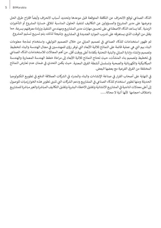 5 BIMarabia
‫الحل‬ ‫طرق‬ ‫اح‬ ‫ت‬
�‫اق‬
ً
‫وأيضا‬ ‫اف‬‫ر‬‫النح‬ ‫أسباب‬ ‫وتحديد‬ ‫موعدها‬ ‫قبل‬ ‫المتوقعة‬ ‫التكلفة‬ ‫عن‬ ‫اف‬‫ر‬‫االنح‬ ‫توقع‬ ‫ي‬
‫الصناع‬ ‫الذكاء‬
‫ات‬ ‫ي‬
�‫التأخ‬ ‫أو‬ ‫وع‬ ‫ش‬
�‫الم‬ ‫خسارة‬ ‫ي‬
‫ف‬
�‫لتال‬ ‫المناسبة‬ ‫الحلول‬ ‫لتنفيذ‬ ‫التكاليف‬ ‫عن‬ ‫ن‬ ‫ي‬
�‫والمسؤول‬ ‫وع‬ ‫ش‬
�‫الم‬ ‫مدير‬ ‫عىل‬ ‫وعرضها‬
‫مما‬ .‫برسعة‬ ‫معرفتهم‬ ‫وزيادة‬ ‫التنفيذ‬ ‫ي‬
‫ومهندس‬ ‫ـع‬‫ـ‬‫ـ‬‫ـ‬‫ي‬‫المشار‬‫مدير‬ ‫ات‬‫ر‬‫مها‬ ‫ن‬ ‫ي‬
�‫تحس‬ ‫عىل‬ ‫ي‬
‫االصطناع‬ ‫الذكاء‬ ‫يساعد‬ ‫كما‬. ‫الزمنية‬
.‫وع‬ ‫ش‬
�‫الم‬ ‫تسليم‬ ‫ـع‬‫ـ‬‫ـ‬‫ـ‬‫ي‬‫رس‬‫ت‬ ‫يتم‬ ،‫لذلك‬ ‫ونتيجة‬ .‫ـع‬‫ـ‬‫ـ‬‫ـ‬‫ي‬‫المشار‬ ‫ي‬
‫ف‬
� ‫الجديدة‬ ‫الموارد‬ ‫تدريب‬ ‫عىل‬ ‫يستغرقه‬ ‫الذي‬ ‫الوقت‬ ‫من‬ ‫يقلل‬
‫معلومات‬ ‫نمذجة‬ ‫واستخدام‬ ، ‫ي‬
‫ف‬
�‫التولي‬ ‫التصميم‬ ‫خالل‬ ‫من‬ ‫ي‬
‫ن‬
�‫المبا‬ ‫تصميم‬ ‫ي‬
‫ف‬
� ‫ي‬
‫الصناع‬ ‫للذكاء‬ ‫استخدامات‬ ‫ظهور‬ ‫ثم‬
‫لتخطيط‬ ‫والبناء‬ ‫الهندسة‬ ‫مجال‬ ‫ي‬
‫ف‬
� ‫ن‬ ‫ي‬
�‫للمهندس‬ ‫رؤى‬ ‫توفر‬ ‫ي‬
‫ت‬
�‫ال‬ ‫األبعاد‬ ‫ثالثية‬ ‫النماذج‬ ‫عىل‬ ‫قائمة‬ ‫عملية‬ ‫ي‬
‫ه‬ ‫ي‬
‫ت‬
�‫ال‬ ‫بيم‬ ‫البناء‬
‫ي‬
‫الصناع‬ ‫الذكاء‬ ‫لالستخدامات‬ ‫المجاالت‬ ‫أهم‬ ‫من‬ .‫أقل‬ ‫ووقت‬ ‫أعىل‬ ‫بكفاءة‬ ‫التحتية‬ ‫والبنية‬ ‫ي‬
‫ن‬
�‫المبا‬ ‫وإدارة‬ ‫وإنشاء‬ ‫وتصميم‬
‫والهندسة‬ ‫المعمارية‬ ‫الهندسة‬ ‫خطط‬ ‫اعاة‬‫ر‬‫م‬ ‫إىل‬ ‫األبعاد‬ ‫ثالثية‬ ‫النماذج‬ ‫تحتاج‬ ‫حيث‬ ،‫المنشآت‬ ‫بناء‬ ‫وتصميم‬ ‫تخطيط‬ ‫ي‬
‫ف‬
�
‫النماذج‬ ‫تعارض‬ ‫عدم‬ ‫ضمان‬ ‫ي‬
‫ف‬
� ‫التحدي‬ ‫يكمن‬ ‫حيث‬ .‫المعنية‬ ‫الفرق‬ ‫أنشطة‬ ‫وتسلسل‬ ‫والصحية‬ ‫والكهربائية‬ ‫الميكانيكية‬
.‫البعض‬ ‫بعضها‬ ‫مع‬ ‫الفرعية‬ ‫الفرق‬ ‫من‬ ‫المختلفة‬
‫التكنولوجيا‬ ‫ـع‬‫ـ‬‫ـ‬‫ـ‬‫ي‬‫تطو‬ ‫ي‬
‫ف‬
� ‫الدفع‬ ‫العمالقة‬ ‫كات‬ ‫ش‬
�‫ال‬ ‫ي‬
‫ف‬
� ‫اء‬‫ر‬‫والمد‬ ‫والبناء‬ ‫اإلنشاءات‬ ‫صناعة‬ ‫ي‬
‫ف‬
� ‫ار‬‫ر‬‫الق‬ ‫أصحاب‬ ‫عىل‬ ‫النهاية‬ ‫ي‬
‫ف‬
�
‫للوصول‬ ‫الخوارزميات‬ ‫هذه‬‫تطوير‬ ‫ن‬
�‫تتب‬ ‫ي‬
‫ت‬
�‫ال‬ ‫كات‬ ‫ش‬
�‫ال‬ ‫ودعم‬ ‫ـع‬‫ـ‬‫ـ‬‫ـ‬‫ي‬‫المشار‬ ‫ي‬
‫ف‬
� ‫ي‬
‫الصناع‬ ‫للذكاء‬ ‫استخدام‬‫تطوير‬ ‫ومنها‬ ‫الحديثة‬
‫ـع‬‫ـ‬‫ـ‬‫ـ‬‫ي‬‫للمشار‬ ‫ة‬ ‫ش‬
�‫مبا‬ ‫ي‬
�‫والغ‬ ‫ة‬ ‫ش‬
�‫المبا‬ ‫التكاليف‬ ‫وتقليل‬ ‫ية‬ ‫ش‬
�‫الب‬ ‫االخطاء‬ ‫وتقليل‬ ‫االنشائية‬ ‫ـع‬‫ـ‬‫ـ‬‫ـ‬‫ي‬‫المشار‬ ‫ي‬
‫ف‬
� ‫انتاجية‬ ‫معدالت‬ ‫أعىل‬ ‫إىل‬
......‫محالة‬ ‫ال‬ ‫آتية‬ ‫ألنها‬ ‫احجامها‬ ‫باختالف‬
 