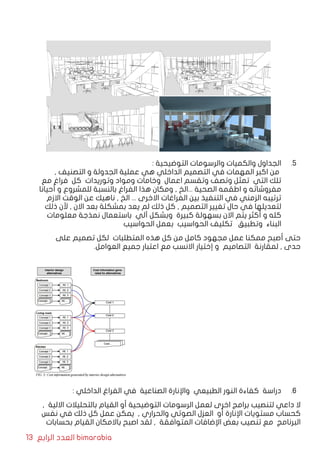 13 ‫الرابع‬ ‫العدد‬ bimarabia
55 .: ‫التوضيحية‬ ‫والرسومات‬ ‫والكميات‬ ‫الجداول‬
, ‫التصنيف‬ ‫و‬ ‫الجدولة‬ ‫عملية‬ ‫هي‬ ‫الداخلي‬ ‫التصميم‬ ‫في‬ ‫المهمات‬ ‫اكبر‬ ‫من‬
‫مع‬ ‫فراغ‬ ‫كل‬ ‫وتوريدات‬ ‫ومواد‬ ‫وخامات‬ ‫اعمال‬ ‫وتقسم‬ ‫وتصف‬ ‫تمثل‬ ‫التي‬ ‫تلك‬
‫أحيانا‬ ‫و‬ ‫للمشروع‬ ‫بالنسبة‬ ‫الفراغ‬ ‫هذا‬ ‫ومكان‬ , ‫...الخ‬ ‫الصحية‬ ‫اطقمه‬ ‫و‬ ‫مفروشاته‬
‫االزم‬ ‫الوقت‬ ‫عن‬ ‫ناهيك‬ , ‫الخ‬ ... ‫االخرى‬ ‫الفراغات‬ ‫بين‬ ‫التنفيذ‬ ‫في‬ ‫الزمني‬ ‫ترتيبه‬
‫ذلك‬ ‫ألن‬ , ‫االن‬ ‫بعد‬ ‫بمشكلة‬ ‫يعد‬ ‫لم‬ ‫ذلك‬ ‫كل‬ , ‫التصميم‬ ‫تغيير‬ ‫حال‬ ‫في‬ ‫لتعديلها‬
‫معلومات‬ ‫نمذجة‬ ‫باستعمال‬ ‫آلي‬ ‫وبشكل‬ ‫كبيرة‬ ‫بسهولة‬ ‫االن‬ ‫يتم‬ ‫أكثر‬ ‫و‬ ‫كله‬
‫الحواسيب‬ ‫بعمل‬ ‫الحواسيب‬ ‫تكليف‬ ‫وتطبيق‬ ‫البناء‬
‫على‬ ‫تصميم‬ ‫لكل‬ ‫المتطلبات‬ ‫هذه‬ ‫كل‬ ‫من‬ ‫كامل‬ ‫مجهود‬ ‫عمل‬ ‫ممكنا‬ ‫أصبح‬ ‫حتى‬
.‫العوامل‬ ‫جميع‬ ‫اعتبار‬ ‫مع‬ ‫االنسب‬ ‫إختيار‬ ‫و‬ ‫التصاميم‬ ‫لمقارنة‬ , ‫حدى‬
66 .: ‫الداخلي‬ ‫الفراغ‬ ‫في‬ ‫الصناعية‬ ‫واإلنارة‬ ‫الطبيعي‬ ‫النور‬ ‫كفاءة‬ ‫دراسة‬
, ‫االلية‬ ‫بالتحليالت‬ ‫القيام‬ ‫أو‬ ‫التوضيحية‬ ‫الرسومات‬ ‫لعمل‬ ‫اخرى‬ ‫برامج‬ ‫لتنصيب‬ ‫داعي‬ ‫ال‬
‫نفس‬ ‫في‬ ‫ذلك‬ ‫كل‬ ‫عمل‬ ‫يمكن‬ , ‫والحراري‬ ‫الصوتي‬ ‫العزل‬ ‫أو‬ ‫اإلنارة‬ ‫مستويات‬ ‫كحساب‬
‫بحسابات‬ ‫القيام‬ ‫باالمكان‬ ‫اصبح‬ ‫لقد‬ , ‫المتوافقة‬ ‫اإلضافات‬ ‫بعض‬ ‫تنصيب‬ ‫مع‬ ‫البرنامج‬
 