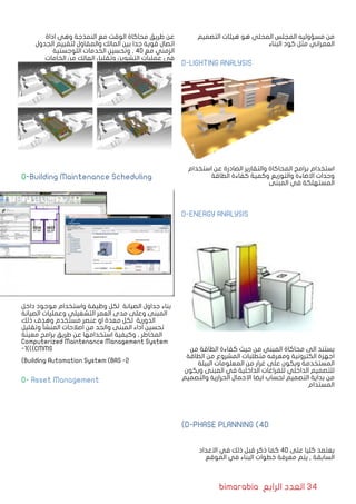 bimarabia ‫الرابع‬ ‫العدد‬ 34
‫التصميم‬ ‫هيئات‬ ‫هو‬ ‫المحلي‬ ‫المجلس‬ ‫مسؤوليه‬ ‫من‬
‫البناء‬ ‫كود‬ ‫مثل‬ ‫العمراني‬
D-LIGHTING ANALYSIS
‫استخدام‬ ‫عن‬ ‫الصادرة‬ ‫والتقارير‬ ‫المحاكاة‬ ‫برامج‬ ‫استخدام‬
‫الطاقة‬ ‫كفاءة‬ ‫وكمية‬ ‫والتوزيع‬ ‫االضاءة‬ ‫وحدات‬
‫المبنى‬ ‫في‬ ‫المستهلكة‬
D-ENERGY ANALYSIS
‫من‬ ‫الطاقة‬ ‫كفاءة‬ ‫حيث‬ ‫من‬ ‫المبني‬ ‫محاكاة‬ ‫الى‬ ‫يستند‬
‫الطاقة‬ ‫من‬ ‫المشروع‬ ‫متطلبات‬ ‫ومعرفه‬ ‫الكترونية‬ ‫اجهزة‬
‫البيئة‬ ‫المعلومات‬ ‫من‬ ‫غرار‬ ‫على‬ ‫ويكون‬ ‫المستخدمة‬
‫ويكون‬ ‫المبنى‬ ‫في‬ ‫الداخلية‬ ‫للفراغات‬ ‫الداخلي‬ ‫للتصميم‬
‫والتصميم‬ ‫الحرارية‬ ‫االحمال‬ ‫ايضا‬ ‫لحساب‬ ‫التصميم‬ ‫بداية‬ ‫من‬
‫المستدام‬
)D-PHASE PLANNING (4D
‫االعداد‬ ‫في‬ ‫ذلك‬ ‫قبل‬ ‫ذكر‬ ‫كما‬ 4D ‫على‬ ‫كليا‬ ‫يعتمد‬
‫الموقع‬ ‫في‬ ‫البناء‬ ‫خطوات‬ ‫معرفة‬ ‫يتم‬ , ‫السابقة‬
‫اداة‬ ‫وهي‬ ‫النمذجة‬ ‫مع‬ ‫الوقت‬ ‫محاكاة‬ ‫طريق‬ ‫عن‬
‫الجدول‬ ‫لتقييم‬ ‫والمقاول‬ ‫المالك‬ ‫بين‬ ‫جدا‬ ‫قوية‬ ‫اتصال‬
‫اللوجستية‬ ‫الخدمات‬ ‫وتحسين‬ , 4D ‫مع‬ ‫الزمني‬
‫الخامات‬ ‫من‬ ‫الهالك‬ ‫وتقليل‬ ‫التشوين‬ ‫عمليات‬ ‫في‬
O-Building Maintenance Scheduling
‫داخل‬ ‫موجود‬ ‫واستخدام‬ ‫وظيفة‬ ‫لكل‬ ‫الصيانة‬ ‫جداول‬ ‫بناء‬
‫الصيانة‬ ‫وعمليات‬ ‫التشغيلي‬ ‫العمر‬ ‫مدى‬ ‫وعلى‬ ‫المبنى‬
‫ذلك‬ ‫وهدف‬ ‫مستخدم‬ ‫عنصر‬ ‫او‬ ‫معدة‬ ‫لكل‬ ‫الدورية‬
‫وتقليل‬ ‫المنشأ‬ ‫اصالحات‬ ‫من‬ ‫والحد‬ ‫المبنى‬ ‫اداء‬ ‫تحسين‬
‫معينة‬ ‫برامج‬ ‫طريق‬ ‫عن‬ ‫استخدامها‬ ‫وكيفية‬ , ‫المخاطر‬
Computerized Maintenance Management System
-1))(CMMS
)Building Automation System (BAS -2
O- Asset Management
 