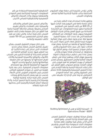 9 ‫الرابع‬ ‫العدد‬ bimarabia
‫المشروع‬ ‫موارد‬ ‫حفظ‬ ‫إلى‬ ‫بالنتيجة‬ ‫تؤدي‬ ‫والتي‬
‫لعناصر‬ ‫العالية‬ ‫اإلنتاجية‬ ‫قابلية‬ ‫بجانب‬ ‫المختلفة‬
.‫المبنى‬ ‫ومكونات‬
‫من‬ ‫جلية‬ ‫النظم‬ ‫هذه‬ ‫استخدام‬ ‫فائدة‬ ‫وتظهر‬
‫فيها‬ ‫الباحث‬ ‫وجد‬ ‫النرويج‬ ‫في‬ ‫خاصة‬ ‫دراسة‬ ‫نتائج‬
‫المشاريع‬ ‫في‬ ‫التنفيذ‬ ‫كلف‬ ‫من‬ %30-25 ‫أن‬
‫الصحيحة‬ ‫غير‬ ‫للمعلومات‬ ‫نتيجة‬ ‫تنفق‬ ‫اإلنشائية‬
‫التواصل‬ ‫قدرات‬ ‫ونتائج‬ ‫العمل‬ ‫فريق‬ ‫بين‬ ‫المتبادلة‬
‫المشاكل‬ ‫من‬ ‫التعارضات‬ ‫وتعد‬ .‫بينهم‬ ‫الضعيفة‬
،‫التنفيذ‬ ‫عملية‬ ‫أثناء‬ ‫تحدث‬ ‫قد‬ ‫التي‬ ‫المكلفة‬
‫إنشائية‬ ‫مواد‬ ‫لخزن‬ ‫فضاء‬ ‫وجود‬ ‫عدم‬ ‫مثال‬ ‫ومنها‬
‫إما‬ ‫أخرى‬ ‫بمواد‬ ‫الخزن‬ ‫فضاء‬ ‫لشغل‬ ‫نتيجة‬ ‫ضرورية‬
‫هذه‬ ‫ومثل‬ ،‫الحاجة‬ ‫عن‬ ‫فائضة‬ ‫أو‬ ‫ألوانها‬ ‫سابقة‬
‫والتي‬ ‫المشروع‬ ‫إدارة‬ ‫سوء‬ ‫إلى‬ ‫تعود‬ ‫الحاالت‬
‫لها‬ ‫الحلول‬ ‫بوضع‬ ‫البناء‬ ‫تجميع‬ ‫نموذج‬ ‫يتكفل‬
‫والذي‬ ‫نموذج‬ ‫هكذا‬ ‫استخدام‬ ‫إن‬ .‫وتجاوزها‬
‫المواد‬ ‫وتواجد‬ ‫حركة‬ ‫تنظيم‬ ‫على‬ ‫عادة‬ ‫يعمل‬
‫خفض‬ ‫في‬ ‫إيجابا‬ ‫يساهم‬ ‫الكادر‬ ‫مهام‬ ‫وتنسيق‬
‫لمدير‬ ‫ويمكن‬ .‫المستغرق‬ ‫والزمن‬ ‫المالية‬ ‫الموارد‬
‫في‬ ‫ضروري‬ ‫هو‬ ‫لما‬ ‫الموقع‬ ‫يهيئ‬ ‫أن‬ ‫الموقع‬
‫من‬ ‫العمل‬ ‫تطور‬ ‫مستوى‬ ‫ويتابع‬ ‫المحدد‬ ‫الوقت‬
‫في‬ ‫التقدم‬ ‫وخطط‬ ‫الزمنية‬ ‫الجدولة‬ ‫إنشاء‬ ‫خالل‬
‫تحكم‬ ‫كأداة‬ ‫والمرفقة‬ ‫المجسمة‬ ‫التمثيل‬ ‫إعادة‬
‫النموذج‬ ‫أساسا‬ ‫تعد‬ ‫والتي‬ ‫المشروع‬ ‫على‬
‫على‬ ‫تطبيقه‬ ‫إال‬ ‫اإلدارة‬ ‫على‬ ‫وما‬ ‫له‬ ‫االفتراضي‬
.‫الواقع‬ ‫ارض‬
Building Optimized ‫ال‬ ‫هي‬ ‫و‬ ‫الثالثة‬ ‫المرحلة‬ - 3
Operations Model - BOOM
‫للمبنى‬ ‫التشغيل‬ ‫نموذج‬ ‫توظيف‬ ‫مرحلة‬ ‫وتمثل‬
‫الطور‬ ‫وهو‬ ،‫المبنى‬ ‫وإدارة‬ ‫الصيانة‬ ‫طور‬ ‫في‬
‫نمذجة‬ ‫نظم‬ ‫توظيف‬ ‫فيه‬ ‫يمكن‬ ‫الذي‬ ‫األخير‬
‫وتقديم‬ ‫المبنى‬ ‫حياة‬ ‫لديمومة‬ ‫البناء‬ ‫معلومات‬
‫للجهات‬ ‫يمكن‬ ‫كما‬ .‫للمستخدم‬ ‫قدراته‬ ‫كامل‬
‫كم‬ ‫من‬ ‫االستفادة‬ ‫المتخصصة‬ ‫التخطيطية‬
‫النموذج‬ ‫ضمن‬ ‫المتراكمة‬ ‫اليومية‬ ‫المعلومات‬
‫لألغراض‬ ‫المنشآت‬ ‫وأداء‬ ‫بسلوك‬ ‫والمتعلقة‬
،‫األخرى‬ ‫للمباني‬ ‫والتخطيطية‬ ‫التصميمية‬
‫والتحكم‬ ‫المباني‬ ‫عمل‬ ‫تحسين‬ ‫وألغراض‬
‫تقييم‬ ‫وأغراض‬ ‫الفضاءات‬ ‫على‬ ‫والسيطرة‬
‫دراسة‬ ‫أهمية‬ ‫مالحظة‬ ‫ويمكن‬ .‫وغيرها‬ ‫المباني‬
‫تشغيل‬ ‫كلف‬ ‫مقدار‬ ‫معرفة‬ ‫خالل‬ ‫من‬ ‫الطور‬ ‫هذا‬
‫قبل‬ ‫من‬ ‫تقدر‬ ‫والتي‬ ،‫حياته‬ ‫فترة‬ ‫خالل‬ ‫المبنى‬
‫ضعف‬ 100-20 ‫بين‬ ‫المتخصصين‬ ‫الباحثين‬ ‫بعض‬
.‫وإنشاءه‬ ‫تصميمه‬ ‫لكلف‬
‫يمكن‬ ‫للمبنى‬ ‫التشغيل‬ ‫نموذج‬ ‫خالل‬ ‫ومن‬
‫تحديد‬ ‫يمكن‬ ‫فمثال‬ ‫المبنى‬ ‫تفاصيل‬ ‫تقييم‬
‫أو‬ ‫التأثيث‬ ‫إعادة‬ ‫إلى‬ ‫تحتاج‬ ‫التي‬ ‫الفضاءات‬
‫من‬ ‫التالفة‬ ‫العناصر‬ ‫تحديد‬ ،‫فيها‬ ‫النقص‬ ‫سد‬
‫المبنى‬ ‫في‬ ‫للتغيير‬ ‫القابلة‬ ‫أو‬ ‫المتحركة‬ ‫العناصر‬
‫واألثاث‬ ‫المعدنية‬ ‫واألسيجة‬ ‫والنوافذ‬ ‫كاألبواب‬
‫معرفة‬ ‫خالل‬ ‫من‬ ‫ترميمها‬ ‫أو‬ ‫استبدالها‬ ‫لغرض‬
‫الجهة‬ ‫وتحديد‬ ‫تركيبها‬ ‫وتاريخ‬ ‫مواصفاتها‬
‫باستخدام‬ ‫بها‬ ‫لالتصال‬ ‫المصنعة‬ ‫أو‬ ‫المجهزة‬
‫فترة‬ ‫بعد‬ ‫حتى‬ ،‫المتوفرة‬ ‫النموذج‬ ‫معلومات‬
‫المثالي‬ ‫التشغيل‬ ‫نموذج‬ ‫إن‬ .‫الزمن‬ ‫من‬ ‫طويلة‬
‫األبعاد‬ ‫ثالثي‬ ‫الصوري‬ ‫بالنموذج‬ ‫ليس‬ ‫للمبنى‬
‫وبيانات‬ ‫وثائق‬ ‫كخزينة‬ ‫يعمل‬ ‫هو‬ ‫بل‬ ‫فحسب‬
‫مراقبة‬ ‫وتقنية‬ ،‫حياته‬ ‫فترة‬ ‫خالل‬ ‫المبنى‬
‫وأداة‬ ،‫أجزاءه‬ ‫لجميع‬ ‫إدارية‬ ‫وتنبيه‬ ‫انذار‬ ‫ووسيلة‬
‫يحتاجها‬ ‫التي‬ ‫والترميم‬ ‫الصيانة‬ ‫أعمال‬ ‫لجدولة‬
.‫إشغاله‬ ‫فترة‬ ‫أثناء‬
 