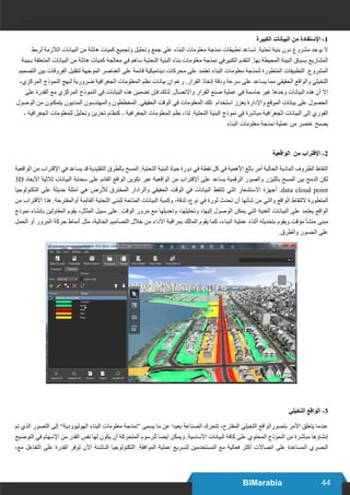 44BIMarabia
‫الكبيرة‬ ‫البيانات‬ ‫من‬ ‫اإلستفادة‬ -1
‫لربط‬ ‫الالزمة‬ ‫البيانات‬ ‫من‬ ‫هائلة‬ ‫كميات‬ ‫وتجميع‬ ‫وتحليل‬ ‫جمع‬ ‫على‬ ‫البناء‬ ‫معلومات‬ ‫نمذجة‬ ‫تطبيقات‬ ‫تساعد‬ .‫تحتية‬ ‫بنية‬ ‫دون‬ ‫مشروع‬ ‫يوجد‬ ‫ال‬
‫بـبيئة‬ ‫المتعلقة‬ ‫البيانات‬ ‫من‬ ‫هائلة‬ ‫كميات‬ ‫معالجة‬ ‫في‬ ‫ساهم‬ ‫التحتية‬ ‫البنية‬ ‫بناء‬ ‫معلومات‬ ‫نمذجة‬ ‫الكبيرفي‬ ‫التقدم‬ .‫بها‬ ‫المحيطة‬ ‫البيئة‬ ‫بسياق‬ ‫المشاريع‬
‫التصميم‬ ‫بين‬ ‫الفروقات‬ ‫لتقليل‬ ‫الموجهة‬ ‫العناصر‬ ‫على‬ ‫قائمة‬ ‫ديناميكية‬ ‫محركات‬ ‫على‬ ‫تعتمد‬ ‫البناء‬ ‫معلومات‬ ‫لنمذجة‬ ‫المتطورة‬ ‫التطبيقات‬ .‫المشروع‬
،‫المركزي‬ ‫النموذج‬ ‫لنهج‬ ‫ضرورية‬ ‫الجغرافية‬ ‫المعلومات‬ ‫نظم‬ ‫بيانات‬ ‫إن‬ ‫رغم‬ .‫القرار‬ ‫إتخاذ‬ ‫ودقة‬ ‫سرعة‬ ‫على‬ ‫يساعد‬ ‫مما‬ ‫الحقيقي‬ ‫والواقع‬ ‫التخيلي‬
‫على‬ ‫القدرة‬ ‫مع‬ ‫المركزي‬ ‫النموذج‬ ‫في‬ ‫البيانات‬ ‫هذه‬ ‫تضمين‬ ‫فإن‬ ‫لذلك‬ .‫واالتصال‬ ‫القرار‬ ‫صنع‬ ‫عملية‬ ‫في‬ ‫حاسمة‬ ‫غير‬ ‫وحدها‬ ‫البيانات‬ ‫هذه‬ ‫أن‬ ‫إال‬
‫الوصول‬ ‫من‬ ‫يتمكنون‬ ‫المدنيون‬ ‫والمهندسون‬ ‫المخططون‬ .‫الحقيقي‬ ‫الوقت‬ ‫في‬ ‫المعلومات‬ ‫تلك‬ ‫استخدام‬ ‫يعزز‬ ‫واإلدارة‬ ‫الموقع‬ ‫بيانات‬ ‫على‬ ‫الحصول‬
- ‫الجغرافية‬ ‫للمعلومات‬ ‫وتحليل‬ ‫تخزين‬ ‫كنظام‬ - ‫الجغرافية‬ ‫المعلومات‬ ‫نظم‬ ،‫لذا‬ .‫التحتية‬ ‫البنية‬ ‫نموذج‬ ‫في‬ ‫مباشرة‬ ‫الجغرافية‬ ‫البيانات‬ ‫إلى‬ ‫الفوري‬
‫البناء‬ ‫معلومات‬ ‫نمذجة‬ ‫عملية‬ ‫من‬ ‫عنصر‬ ‫يصبح‬
‫الواقعية‬ ‫من‬ ‫اإلقتراب‬ -2
‫الواقعية‬ ‫من‬ ‫اإلقتراب‬ ‫في‬ ‫يساعد‬ ‫قد‬ ‫التقليدية‬ ‫بالطرق‬ ‫المسح‬ .‫التحتية‬ ‫البنية‬ ‫حياة‬ ‫دورة‬ ‫في‬ ‫نقطة‬ ‫كل‬ ‫في‬ ‫األهمية‬ ‫بالغ‬ ‫أمر‬ ‫الحالية‬ ‫المادية‬ ‫الظروف‬ ‫التقاط‬
3D ‫األبعاد‬ ‫ثالثية‬ ‫البيانات‬ ‫سحابة‬ ‫على‬ ‫القائم‬ ‫الواقع‬ ‫تكوين‬ ‫عبر‬ ‫الواقعية‬ ‫من‬ ‫اإلقتراب‬ ‫على‬ ‫يساعد‬ ‫الرقمية‬ ‫والصور‬ ‫بالليزر‬ ‫المسح‬ ‫بين‬ ‫الدمج‬ ‫لكن‬
‫التكنولوجيا‬ ‫على‬ ‫حديثة‬ ‫أمثلة‬ ‫هي‬ ‫لألرض‬ ‫المخترق‬ ‫والرادار‬ ‫الحقيقي‬ ‫الوقت‬ ‫في‬ ‫البيانات‬ ‫تلتقط‬ ‫التي‬ ‫االستشعار‬ ‫أجهزة‬ .data cloud point
‫من‬ ‫االقتراب‬ ‫هذا‬ .‫أوالمقترحة‬ ‫القائمة‬ ‫التحتية‬ ‫للبنى‬ ‫المتاحة‬ ‫البيانات‬ ‫وكمية‬ ،‫لدقة‬ ،‫نوع‬ ‫في‬ ‫ثورة‬ ‫تحدث‬ ‫أن‬ ‫شأنها‬ ‫من‬ ‫والتي‬ ‫الواقع‬ ‫اللتقاط‬ ‫المتطورة‬
‫نموذج‬ ‫بإنشاء‬ ‫المقاولين‬ ‫يقوم‬ ،‫المثال‬ ‫سبيل‬ ‫على‬ .‫الوقت‬ ‫مرور‬ ‫مع‬ ‫وتعديلها‬ ،‫وتحليلها‬ ،‫إليها‬ ‫الوصول‬ ‫يمكن‬ ‫التي‬ ‫الغنية‬ ‫البيانات‬ ‫على‬ ‫يعتمد‬ ‫الواقع‬
‫الحمل‬ ‫أو‬ ‫المرور‬ ‫حركة‬ ‫أنماط‬ ‫مثل‬ ،‫الحالية‬ ‫التصاميم‬ ‫خالل‬ ‫من‬ ‫األداء‬ ‫بمراقبة‬ ‫المالك‬ ‫يقوم‬ ‫كما‬ ،‫البناء‬ ‫عملية‬ ‫أثناء‬ ‫بتحديثه‬ ‫ويقوم‬ ‫مؤقت‬ ‫منشأ‬ ‫مبنى‬
.‫والطرق‬ ‫الجسور‬ ‫على‬
‫التخيلي‬ ‫الواقع‬ -3
‫تم‬ ‫الذي‬ ‫التصور‬ ‫إلى‬ ”‫الهوليوودية‬ ‫البناء‬ ‫معلومات‬ ‫“نمذجة‬ ‫يسمى‬ ‫ما‬ ‫عن‬ ‫بعيدا‬ ‫الصناعة‬ ‫تتحرك‬ ،‫المقترح‬ ‫التخيلي‬ ‫بتصورالواقع‬ ‫األمر‬ ‫يتعلق‬ ‫عندما‬
‫التوضيح‬ ‫في‬ ‫اإلسهام‬ ‫من‬ ‫القدر‬ ‫نفس‬ ‫لها‬ ‫يكون‬ ‫أن‬ ‫المتحركة‬ ‫للرسوم‬ ‫ايضا‬ ‫ويمكن‬ .‫األساسية‬ ‫البيانات‬ ‫كافة‬ ‫على‬ ‫المحتوي‬ ‫النموذج‬ ‫من‬ ‫مباشرة‬ ‫إنشاؤها‬
،‫مع‬ ‫التفاعل‬ ‫على‬ ‫القدرة‬ ‫توفر‬ ‫اآلن‬ ‫الناشئة‬ ‫التكنولوجيا‬ .‫الموافقة‬ ‫عملية‬ ‫لتسريع‬ ‫المستخدمين‬ ‫مع‬ ‫فعالية‬ ‫أكثر‬ ‫اتصاالت‬ ‫على‬ ‫المساعدة‬ ‫البصري‬
 