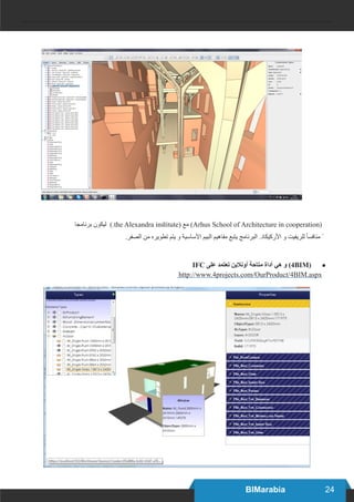 24
BIMarabia
‫برنامجا‬ ‫ليكون‬ ).the Alexandra institute( ‫مع‬ )Arhus School of Architecture in cooperation(
.‫الصفر‬ ‫من‬ ‫تطويره‬ ‫يتم‬ ‫و‬ ‫األساسية‬ ‫البيم‬ ‫مفاهيم‬ ‫يتبع‬ ‫البرنامج‬ .‫األركيكاد‬ ‫و‬ ‫للريفيت‬ ً‫ا‬‫منافس‬ ً
● 	
IFC ‫على‬ ‫تعتمد‬ ‫أونالين‬ ‫متاحة‬ ‫أداة‬ ‫هي‬ ‫و‬ )4BIM(
http://www.4projects.com/OurProduct/4BIM.aspx
 